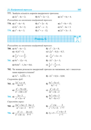 23. Ʉɜɚɞɪɚɬɧɢɣ ɬɪɢɱɥɟɧ 185
777. Ɂɧɚɣɞɿɬɶ ɤɿɥɶɤɿɫɬɶ ɤɨɪɟɧɿɜ ɤɜɚɞɪɚɬɧɨɝɨ ɬɪɢɱɥɟɧɚ:
ɚ) 2ɯ2
– 4ɯ + 2; ɛ) 5ɯ2
+ 2ɯ + 2; ɜ) 3ɯ2
+ 8ɯ + 4.
Ɋɨɡɤɥɚɞɿɬɶ ɧɚ ɦɧɨɠɧɢɤɢ ɤɜɚɞɪɚɬɧɢɣ ɬɪɢɱɥɟɧ:
778. ɚ) ɯ2
– 6ɯ + 8; ɛ) ɯ2
+ 2ɯ – 8; ɜ) ɯ2
+ 8ɯ + 15;
ɝ) 2ɯ2
– 5ɯ + 2; ɞ) 3ɯ2
– ɯ – 2; ɟ) 3ɯ2
– 6ɯ + 3.
779. ɚ) ɯ2
– 4ɯ + 3; ɛ) ɯ2
+ ɯ – 12; ɜ) 2ɯ2
+ 3ɯ – 5.
Ɋɨɡɤɥɚɞɿɬɶ ɧɚ ɦɧɨɠɧɢɤɢ ɤɜɚɞɪɚɬɧɢɣ ɬɪɢɱɥɟɧ:
780. ɚ) 4ɯ2
– 6ɯ + 2; ɛ) –ɯ2
– 2ɯ + 8;
ɜ) –0,3ɯ2
+ 3; ɝ) 1,2ɭ2
– 0,5ɭ – 0,7;
ɞ) 21 2 ;
3 3
x x+ + ɟ) 21 2 4.
4
x x− + −
781. ɚ) 9ɯ2
– 12ɯ + 4; ɛ) –5ɯ2
– 2ɯ + 3;
ɜ) 0,6ɬ2
– 1,3ɬ + 0,6; ɝ) 21 3 1.
8 4
x x− +
782. ɑɢ ɦɨɠɧɚ ɪɨɡɤɥɚɫɬɢ ɤɜɚɞɪɚɬɧɢɣ ɬɪɢɱɥɟɧ ɧɚ ɦɧɨɠɧɢɤɢ, ɹɤɿ ɽ ɦɧɨɝɨɱɥɟ-
ɧɚɦɢ ɩɟɪɲɨɝɨ ɫɬɟɩɟɧɹ?
ɚ) 3ɯ2
– 2 10 ɯ + 3; ɛ) –2ɯ2
+ 0,5ɯ – 0,04.
ɋɤɨɪɨɬɿɬɶ ɞɪɿɛ:
783. ɚ)
2
2 6 ;
4 8
a a
a
+ −
+
ɛ)
2
2
6 5 1;
4 1
x x
x
− +
−
ɜ)
2
2
7 10 ;
10 25
b b
b b
− +
− +
ɝ)
2
2
2 .
2 3 2
k k
k k
+ −
+ −
784. ɚ) 2
3 3 ;
3 4
a
a a
−
+ −
ɛ)
2
2
4 4 3.
4 8 3
x x
x x
+ −
− +
ɋɩɪɨɫɬɿɬɶ ɜɢɪɚɡ:
785. ɚ)
2
2
2 3 2 2 1: ;
12
m m m
mm m
+ − −
−+ −
ɛ)
2
2
6 2 .
17 6
c c
cc c
+ −
++ +
786. ɚ)
2
2
1 2 12 ;
15 6
b b
bb b
− +⋅
++ −
ɛ)
2
4 5
2 5 .
1
y y
y
y
+ −
+ −
−
 