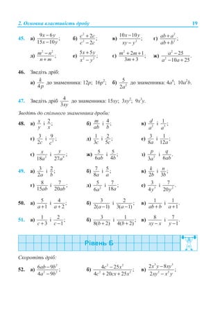 2. Ɉɫɧɨɜɧɚ ɜɥɚɫɬɢɜɿɫɬɶ ɞɪɨɛɭ 19
45. ɚ)
9 6
;
15 10
x y
x y
−
−
ɛ)
2
2
2 ;
2
c c
c c
+
−
ɜ) 2
10 10
;
x y
xy y
−
−
ɝ)
2
2
;ab a
ab b
+
+
ɞ)
2 2
;m n
n m
−
+
ɟ) 2 2
5 5
;
x y
x y
+
−
ɽ)
2
2 1;
3 3
m m
m
+ +
+
ɠ)
2
2
25 .
10 25
a
a a
−
− +
46. Ɂɜɟɞɿɬɶ ɞɪɿɛ:
ɚ)
4
k
p
ɞɨ ɡɧɚɦɟɧɧɢɤɚ: 12p; 16p2
; ɛ) 2
5
2a
ɞɨ ɡɧɚɦɟɧɧɢɤɚ: 4ɚ4
; 10ɚ2
b.
47. Ɂɜɟɞɿɬɶ ɞɪɿɛ 4
3xy
ɞɨ ɡɧɚɦɟɧɧɢɤɚ: 15xy; 3xy2
; 9ɯ3
y.
Ɂɜɟɞɿɬɶ ɞɨ ɫɩɿɥɶɧɨɝɨ ɡɧɚɦɟɧɧɢɤɚ ɞɪɨɛɢ:
48. ɚ) x
y
ɿ 2 ;
x
ɛ) m
ab
ɿ 4 ;
b
ɜ) 2
d
a
ɿ 3
1 ;
a
ɝ) 3
2c
ɿ 2
9 ;
c
ɞ) 1
3c
ɿ 2 ;
5c
ɟ) 3
8a
ɿ 1 ;
12a
ɽ) 2
18
x
a
ɿ 4
;
27
y
a
ɠ) 5
6ab
ɿ 5 ;
4b
ɡ) 2
3
p
a
ɿ .
6
q
ab
49. ɚ) 3
2a
ɿ 2 ;
b
ɛ) 7
8a
ɿ 5 ;
a
ɜ)
2
k
b
ɿ ;
3
n
b
ɝ) 8
15ab
ɿ 7 ;
20ab
ɞ) 2
5
6a
ɿ 7 ;
18a
ɟ) 3
3
4y
ɿ 2
7 .
20y
50. ɚ) 5
1a +
ɿ 4 ;
2a +
ɛ) 3
2( 1)a −
ɿ 2 ;
3( 1)a −
ɜ) 1
ab b+
ɿ 1 .
1a +
51. ɚ) 1
3c +
ɿ 2 ;
1c −
ɛ) 3
8( 2)b +
ɿ 1 ;
4( 2)b +
ɜ) 8
xy x−
ɿ 7 .
1y −
ɋɤɨɪɨɬɿɬɶ ɞɪɿɛ:
52. ɚ)
2
2 2
6 9 ;
4 9
ab b
a b
−
−
ɛ)
2 2
2 2
4 25 ;
4 20 25
c x
c cx x
−
+ +
ɜ)
3 3
2 2
2 8
;
2
x y xy
xy x y
−
−
 