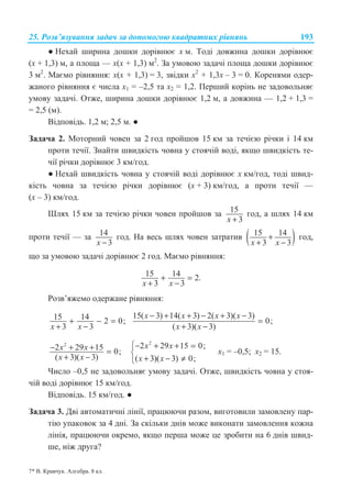 25. Ɋɨɡɜ’ɹɡɭɜɚɧɧɹ ɡɚɞɚɱ ɡɚ ɞɨɩɨɦɨɝɨɸ ɤɜɚɞɪɚɬɧɢɯ ɪɿɜɧɹɧɶ 193
Ɣ ɇɟɯɚɣ ɲɢɪɢɧɚ ɞɨɲɤɢ ɞɨɪɿɜɧɸɽ ɯ ɦ. Ɍɨɞɿ ɞɨɜɠɢɧɚ ɞɨɲɤɢ ɞɨɪɿɜɧɸɽ
(ɯ + 1,3) ɦ, ɚ ɩɥɨɳɚ — ɯ(ɯ + 1,3) ɦ2
. Ɂɚ ɭɦɨɜɨɸ ɡɚɞɚɱɿ ɩɥɨɳɚ ɞɨɲɤɢ ɞɨɪɿɜɧɸɽ
3 ɦ2
. Ɇɚɽɦɨ ɪɿɜɧɹɧɧɹ: ɯ(ɯ + 1,3) = 3, ɡɜɿɞɤɢ ɯ2
+ 1,3ɯ – 3 = 0. Ʉɨɪɟɧɹɦɢ ɨɞɟɪ-
ɠɚɧɨɝɨ ɪɿɜɧɹɧɧɹ ɽ ɱɢɫɥɚ ɯ1 = –2,5 ɬɚ ɯ2 = 1,2. ɉɟɪɲɢɣ ɤɨɪɿɧɶ ɧɟ ɡɚɞɨɜɨɥɶɧɹɽ
ɭɦɨɜɭ ɡɚɞɚɱɿ. Ɉɬɠɟ, ɲɢɪɢɧɚ ɞɨɲɤɢ ɞɨɪɿɜɧɸɽ 1,2 ɦ, ɚ ɞɨɜɠɢɧɚ — 1,2 + 1,3 =
= 2,5 (ɦ).
ȼɿɞɩɨɜɿɞɶ. 1,2 ɦ; 2,5 ɦ. Ɣ
Ɂɚɞɚɱɚ 2. Ɇɨɬɨɪɧɢɣ ɱɨɜɟɧ ɡɚ 2 ɝɨɞ ɩɪɨɣɲɨɜ 15 ɤɦ ɡɚ ɬɟɱɿɽɸ ɪɿɱɤɢ ɿ 14 ɤɦ
ɩɪɨɬɢ ɬɟɱɿʀ. Ɂɧɚɣɬɢ ɲɜɢɞɤɿɫɬɶ ɱɨɜɧɚ ɭ ɫɬɨɹɱɿɣ ɜɨɞɿ, ɹɤɳɨ ɲɜɢɞɤɿɫɬɶ ɬɟ-
ɱɿʀ ɪɿɱɤɢ ɞɨɪɿɜɧɸɽ 3 ɤɦ/ɝɨɞ.
Ɣ ɇɟɯɚɣ ɲɜɢɞɤɿɫɬɶ ɱɨɜɧɚ ɭ ɫɬɨɹɱɿɣ ɜɨɞɿ ɞɨɪɿɜɧɸɽ ɯ ɤɦ/ɝɨɞ, ɬɨɞɿ ɲɜɢɞ-
ɤɿɫɬɶ ɱɨɜɧɚ ɡɚ ɬɟɱɿɽɸ ɪɿɱɤɢ ɞɨɪɿɜɧɸɽ (ɯ + 3) ɤɦ/ɝɨɞ, ɚ ɩɪɨɬɢ ɬɟɱɿʀ —
(ɯ – 3) ɤɦ/ɝɨɞ.
ɒɥɹɯ 15 ɤɦ ɡɚ ɬɟɱɿɽɸ ɪɿɱɤɢ ɱɨɜɟɧ ɩɪɨɣɲɨɜ ɡɚ 15
3x +
ɝɨɞ, ɚ ɲɥɹɯ 14 ɤɦ
ɩɪɨɬɢ ɬɟɱɿʀ — ɡɚ 14
3x −
ɝɨɞ. ɇɚ ɜɟɫɶ ɲɥɹɯ ɱɨɜɟɧ ɡɚɬɪɚɬɢɜ ( )15 14
3 3x x
+
+ −
ɝɨɞ,
ɳɨ ɡɚ ɭɦɨɜɨɸ ɡɚɞɚɱɿ ɞɨɪɿɜɧɸɽ 2 ɝɨɞ. Ɇɚɽɦɨ ɪɿɜɧɹɧɧɹ:
15 14 2.
3 3x x
+ =
+ −
Ɋɨɡɜ’ɹɠɟɦɨ ɨɞɟɪɠɚɧɟ ɪɿɜɧɹɧɧɹ:
15 14 2 0;
3 3x x
+ − =
+ −
15( 3) 14( 3) 2( 3)( 3)
0;
( 3)( 3)
x x x x
x x
− + + − + −
=
+ −
2
2 29 15 0;
( 3)( 3)
x x
x x
− + + =
+ −
2
2 29 15 0;
( 3)( 3) 0;
x x
x x
­− + + =
®
+ − ≠¯
ɯ1 = –0,5; ɯ2 = 15.
ɑɢɫɥɨ –0,5 ɧɟ ɡɚɞɨɜɨɥɶɧɹɽ ɭɦɨɜɭ ɡɚɞɚɱɿ. Ɉɬɠɟ, ɲɜɢɞɤɿɫɬɶ ɱɨɜɧɚ ɭ ɫɬɨɹ-
ɱɿɣ ɜɨɞɿ ɞɨɪɿɜɧɸɽ 15 ɤɦ/ɝɨɞ.
ȼɿɞɩɨɜɿɞɶ. 15 ɤɦ/ɝɨɞ. Ɣ
Ɂɚɞɚɱɚ 3. Ⱦɜɿ ɚɜɬɨɦɚɬɢɱɧɿ ɥɿɧɿʀ, ɩɪɚɰɸɸɱɢ ɪɚɡɨɦ, ɜɢɝɨɬɨɜɢɥɢ ɡɚɦɨɜɥɟɧɭ ɩɚɪ-
ɬɿɸ ɭɩɚɤɨɜɨɤ ɡɚ 4 ɞɧɿ. Ɂɚ ɫɤɿɥɶɤɢ ɞɧɿɜ ɦɨɠɟ ɜɢɤɨɧɚɬɢ ɡɚɦɨɜɥɟɧɧɹ ɤɨɠɧɚ
ɥɿɧɿɹ, ɩɪɚɰɸɸɱɢ ɨɤɪɟɦɨ, ɹɤɳɨ ɩɟɪɲɚ ɦɨɠɟ ɰɟ ɡɪɨɛɢɬɢ ɧɚ 6 ɞɧɿɜ ɲɜɢɞ-
ɲɟ, ɧɿɠ ɞɪɭɝɚ?
7* ȼ. Ʉɪɚɜɱɭɤ. Ⱥɥɝɟɛɪɚ. 8 ɤɥ.
 