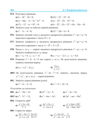 204 § 3. Ʉɜɚɞɪɚɬɧɿ ɪɿɜɧɹɧɧɹ
874. Ɋɨɡɜ’ɹɠɿɬɶ ɪɿɜɧɹɧɧɹ:
ɚ) (ɯ – 4)2
– 36 = 0; ɛ) (2ɯ + 3)2
– 25 = 0;
ɜ) (ɯ + 4)(ɯ – 1) – 5ɯ = 2ɯ2
– 4; ɝ) (ɯ – 3)2
– (3ɯ – 5)2
= 0;
ɞ) (7ɯ – 1)2
– (ɯ + 9)2
= 0; ɟ) (ɯ – 5)2
– (3ɯ + 2)2
= (4ɯ – 1)(ɯ – 4).
875. Ɂɧɚɣɞɿɬɶ ɫɭɦɭ ɬɚ ɞɨɛɭɬɨɤ ɤɨɪɟɧɿɜ ɪɿɜɧɹɧɧɹ:
ɚ) ɯ2
– 7ɯ – 4 = 0; ɛ) 5ɯ2
+ 24ɯ + 6 = 0.
876. Ɂɧɚɣɞɿɬɶ ɜɿɥɶɧɢɣ ɱɥɟɧ q ɡɜɟɞɟɧɨɝɨ ɤɜɚɞɪɚɬɧɨɝɨ ɪɿɜɧɹɧɧɹ x2
+ px + q = 0,
ɹɤɳɨ ɣɨɝɨ ɤɨɪɟɧɹɦɢ ɽ ɱɢɫɥɚ 15 ɿ –2.
877. Ɂɧɚɣɞɿɬɶ ɤɨɟɮɿɰɿɽɧɬ p ɡɜɟɞɟɧɨɝɨ ɤɜɚɞɪɚɬɧɨɝɨ ɪɿɜɧɹɧɧɹ x2
+ px + q = 0,
ɹɤɳɨ ɣɨɝɨ ɤɨɪɟɧɹɦɢ ɽ ɱɢɫɥɚ 2 3− ɿ 2 3+ .
878. ɑɢɫɥɚ ɯ1 ɬɚ ɯ2 — ɤɨɪɟɧɿ ɡɜɟɞɟɧɨɝɨ ɤɜɚɞɪɚɬɧɨɝɨ ɪɿɜɧɹɧɧɹ x2
+ px + q = 0.
Ɂɧɚɣɞɿɬɶ ɤɨɟɮɿɰɿɽɧɬɢ p ɿ q, ɹɤɳɨ:
ɚ) ɯ1 + ɯ2 = 4; ɯ1 · ɯ2 = –5; ɛ) ɯ1 + ɯ2 = –2,7; ɯ1 · ɯ2 = 0,5.
879. Ɋɿɜɧɹɧɧɹ ɯ2
+ 3ɯ – 6 = 0 ɦɚɽ ɤɨɪɟɧɿ ɯ1 ɬɚ ɯ2. ɇɟ ɪɨɡɜ’ɹɡɭɸɱɢ ɪɿɜɧɹɧɧɹ,
ɡɧɚɣɞɿɬɶ ɡɧɚɱɟɧɧɹ ɜɢɪɚɡɭ:
ɚ) (ɯ1 + ɯ2)3
– 3ɯ1ɯ2; ɛ) 1 2
1 2
2
.
x x
x x+
880*. ɇɟ ɪɨɡɜ’ɹɡɭɸɱɢ ɪɿɜɧɹɧɧɹ ɯ2
– 4ɯ – 7 = 0, ɡɧɚɣɞɿɬɶ ɡɧɚɱɟɧɧɹ ɜɢɪɚɡɭ
2 2
1 2 ,x x− −
+ ɞɟ ɯ1 ɬɚ ɯ2 — ɤɨɪɟɧɿ ɪɿɜɧɹɧɧɹ.
881. Ɂɧɚɣɞɿɬɶ ɤɨɪɟɧɿ ɪɿɜɧɹɧɧɹ (ɭɫɧɨ):
ɚ) ɯ2
+ 3ɯ – 4 = 0; ɛ) ɯ2
+ 7ɯ + 10 = 0.
Ɋɨɡɤɥɚɞɿɬɶ ɧɚ ɦɧɨɠɧɢɤɢ:
882. ɚ) ɯ2
– 10ɯ + 21; ɛ) 2ɯ2
+ 3ɯ – 5; ɜ) ɯ2
– 8ɯ + 16.
883*.ɚ) ɯ4
– 7ɯ2
+ 12; ɛ) ɯ2
– 4ɚɯ + 3ɚ2
; ɜ) 2ɬ2
– mn – 10n2
.
884. ɋɤɨɪɨɬɿɬɶ ɞɪɿɛ:
ɚ)
2
3 18;
3
+ −
−
x x
x
ɛ)
2
2
4 3 1;
6 5
+ −
+ +
x x
x x
ɜ)
2 2
2 2
2 15 .
2 9 9
+ −
− +
a ab b
a ab b
885. ɋɩɪɨɫɬɿɬɶ ɜɢɪɚɡ:
ɚ)
2
2
2 5 3 2 8;
2 112
a a a
aa a
− − +⋅
++ −
ɛ)
2
2
6 8 2 .
13 4
x x
xx x
− + +
+− −
 