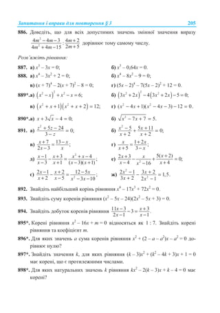 Ɂɚɩɢɬɚɧɧɹ ɿ ɜɩɪɚɜɢ ɞɥɹ ɩɨɜɬɨɪɟɧɧɹ § 3 205
886. Ⱦɨɜɟɞɿɬɶ, ɳɨ ɞɥɹ ɜɫɿɯ ɞɨɩɭɫɬɢɦɢɯ ɡɧɚɱɟɧɶ ɡɦɿɧɧɨʀ ɡɧɚɱɟɧɧɹ ɜɢɪɚɡɭ
2
2
4 4 3 4 2:
2 54 4 15
m m m
mm m
− − +
++ −
ɞɨɪɿɜɧɸɽ ɬɨɦɭ ɫɚɦɨɦɭ ɱɢɫɥɭ.
Ɋɨɡɜ’ɹɠɿɬɶ ɪɿɜɧɹɧɧɹ:
887. ɚ) ɯ3
– 3ɯ = 0; ɛ) ɯ3
– 0,64ɯ = 0.
888. ɚ) ɯ4
– 3ɯ2
+ 2 = 0; ɛ) ɯ4
– 8ɯ2
– 9 = 0;
ɜ) (ɯ + 7)4
– 2(ɯ + 7)2
– 8 = 0; ɝ) (5ɯ – 2)4
– 7(5ɯ – 2)2
+ 12 = 0.
889*.ɚ) ( )
22 2
6;x x x x− + − = ɛ) ( ) ( )
22 2
3 2 4 3 2 5 0;x x x x+ − + − =
ɜ) ( )( )2 2
1 2 12;x x x x+ + + + = ɝ) 2 2
( 4 1)( 4 3) 12 0.x x x x− + − − − =
890*.ɚ) 3 4 0;x x+ − = ɛ) 2
7 7 5.x x− + =
891. ɚ)
2
5 24 0;
3
z z
z
+ − =
−
ɛ)
2
5 5 11 0;
2 2
x x
x x
− ++ =
+ +
ɜ) 7 13 ;
2 3
x x
x x
+ −=
−
ɝ) 1 2 ;
5 3
x x
x x
+=
+ −
ɞ)
2
1 3 4 ;
3 1 ( 3)( 1)
x x x x
x x x x
− + + −− =
− + − +
ɟ) 2
5( 2)2 3 0;
4 416
xx x
x xx
++ − + =
− +−
ɽ) 2
2 1 2 12 5 ;
2 5 3 10
x x x
x x x x
− + −− =
+ − − −
ɠ)
2
2
2 1 3 2 1,5.
3 2 2 1
x x
x x
− +− =
+ −
892. Ɂɧɚɣɞɿɬɶ ɧɚɣɛɿɥɶɲɢɣ ɤɨɪɿɧɶ ɪɿɜɧɹɧɧɹ ɯ4
– 17ɯ3
+ 72ɯ2
= 0.
893. Ɂɧɚɣɞɿɬɶ ɫɭɦɭ ɤɨɪɟɧɿɜ ɪɿɜɧɹɧɧɹ (ɯ2
– 5ɯ – 24)(2ɯ2
– 5ɯ + 3) = 0.
894. Ɂɧɚɣɞɿɬɶ ɞɨɛɭɬɨɤ ɤɨɪɟɧɿɜ ɪɿɜɧɹɧɧɹ 11 3 33
2 1 1
− +− =
− −
x x .
x x
895*. Ʉɨɪɟɧɿ ɪɿɜɧɹɧɧɹ ɯ2
– 16ɯ + ɬ = 0 ɜɿɞɧɨɫɹɬɶɫɹ ɹɤ 1 : 7. Ɂɧɚɣɞɿɬɶ ɤɨɪɟɧɿ
ɪɿɜɧɹɧɧɹ ɬɚ ɤɨɟɮɿɰɿɽɧɬ ɬ.
896*. Ⱦɥɹ ɹɤɢɯ ɡɧɚɱɟɧɶ ɚ ɫɭɦɚ ɤɨɪɟɧɿɜ ɪɿɜɧɹɧɧɹ ɯ2
+ (2 – ɚ – ɚ2
)ɯ – ɚ2
= 0 ɞɨ-
ɪɿɜɧɸɽ ɧɭɥɸ?
897*. Ɂɧɚɣɞɿɬɶ ɡɧɚɱɟɧɧɹ k, ɞɥɹ ɹɤɢɯ ɪɿɜɧɹɧɧɹ (k – 3)ɯ2
+ (k2
– 4k + 3)x + 1 = 0
ɦɚɽ ɤɨɪɟɧɿ, ɳɨ ɽ ɩɪɨɬɢɥɟɠɧɢɦɢ ɱɢɫɥɚɦɢ.
898*. Ⱦɥɹ ɹɤɢɯ ɧɚɬɭɪɚɥɶɧɢɯ ɡɧɚɱɟɧɶ k ɪɿɜɧɹɧɧɹ kɯ2
– 2(k – 3)x + k – 4 = 0 ɦɚɽ
ɤɨɪɟɧɿ?
 