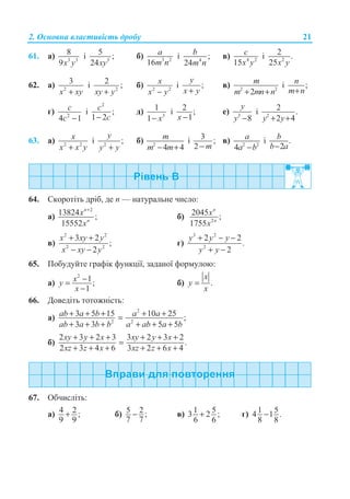 2. Ɉɫɧɨɜɧɚ ɜɥɚɫɬɢɜɿɫɬɶ ɞɪɨɛɭ 21
61. ɚ) 3 3
8
9x y
ɿ 5
5 ;
24xy
ɛ) 3 2
16
a
m n
ɿ 4
;
24
b
m n
ɜ) 4 2
15
c
x y
ɿ 2
2 .
25x y
62. ɚ) 2
3
x xy+
ɿ 2
2 ;
xy y+
ɛ) 2 2
x
x y−
ɿ ;
y
x y+
ɜ) 2 2
2
m
m mn n+ +
ɿ ;n
m n+
ɝ) 2
4 1
c
c −
ɿ
2
;
1 2
c
c−
ɞ) 3
1
1 x−
ɿ 2 ;
1x −
ɟ) 3
8
y
y −
ɿ 2
2 .
2 4y y+ +
63. ɚ) 2 2
x
x x y+
ɿ 2
;
y
y y+
ɛ) 2
4 4
m
m m− +
ɿ 3 ;
2 m−
ɜ) 2 2
4
a
a b−
ɿ .
2
b
b a−
64. ɋɤɨɪɨɬɿɬɶ ɞɪɿɛ, ɞɟ n — ɧɚɬɭɪɚɥɶɧɟ ɱɢɫɥɨ:
ɚ)
2
13824 ;
15552
n
n
x
x
+
ɛ) 2
2045 ;
1755
n
n
x
x
ɜ)
2 2
2 2
3 2
;
2
x xy y
x xy y
+ +
− −
ɝ)
3 2
2
2 2
.
2
y y y
y y
+ − −
+ −
65. ɉɨɛɭɞɭɣɬɟ ɝɪɚɮɿɤ ɮɭɧɤɰɿʀ, ɡɚɞɚɧɨʀ ɮɨɪɦɭɥɨɸ:
ɚ)
2
1;
1
xy
x
−=
−
ɛ) .
x
y
x
=
66. Ⱦɨɜɟɞɿɬɶ ɬɨɬɨɠɧɿɫɬɶ:
ɚ)
2
2 2
3 5 15 10 25 ;
3 3 5 5
ab a b a a
ab a b b a ab a b
+ + + + +=
+ + + + + +
ɛ)
2 3 2 3 3 2 3 2
.
2 3 4 6 3 2 6 4
xy y x xy y x
xz z x xz z x
+ + + + + +
=
+ + + + + +
67. Ɉɛɱɢɫɥɿɬɶ:
ɚ) 4 2 ;
9 9
+ ɛ) 5 2;
7 7
− ɜ) 1 53 2 ;
6 6
+ ɝ) 1 54 1 .
8 8
−
 