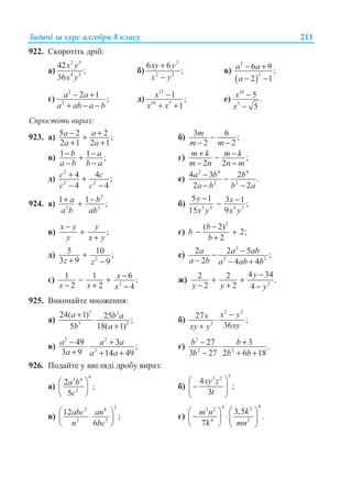 Ɂɚɞɚɱɿ ɡɚ ɤɭɪɫ ɚɥɝɟɛɪɢ 8 ɤɥɚɫɭ 211
922. ɋɤɨɪɨɬɿɬɶ ɞɪɿɛ:
ɚ)
2 5
4 3
42
;
36
x y
x y
ɛ)
2
2 2
6 6
;
xy y
x y
+
−
ɜ)
( )
2
2
6 9 ;
2 1
a a
a
− +
− −
ɝ)
2
2
2 1 ;a a
a ab a b
− +
+ − −
ɞ)
15
10 5
1 ;
1
x
x x
−
+ +
ɟ)
10
5
5 .
5
x
x
−
−
ɋɩɪɨɫɬɿɬɶ ɜɢɪɚɡ:
923. ɚ) 5 2 2 ;
2 1 2 1
a a
a a
− ++
+ +
ɛ) 3 6 ;
2 2
m
m m
−
− −
ɜ) 1 1 ;b a
a b b a
− −+
− −
ɝ) ;
2 2
m k m k
m n n m
+ −−
− −
ɞ)
2
2 2
4 4 ;
4 4
c c
c c
+ +
− −
ɟ)
2 4 4
2 2
4 3 2 .
2 2
a b b
a b b a
− −
− −
924. ɚ)
2
2 3
1 1 ;a b
a b ab
+ −+ ɛ) 3 4 4 3
5 1 3 1 ;
15 9
y x
x y x y
− −−
ɜ) ;
x y y
y x y
−
+
+
ɝ)
2
( 2)
2;
2
b
b
b
−
− +
+
ɞ) 2
5 10 ;
3 9 9z z
+
+ −
ɟ)
2
2 2
2 2 5 ;
2 4 4
a a ab
a b a ab b
−−
− − +
ɽ) 2
1 1 6 ;
2 2 4
x
x x x
−− +
− + −
ɠ) 2
4 342 2 .
2 2 4
y
y y y
−
+ +
− + −
925. ȼɢɤɨɧɚɣɬɟ ɦɧɨɠɟɧɧɹ:
ɚ)
3 2
3 2
24( 1) 25 ;
5 18( 1)
a b a
b a
+
⋅
+
ɛ)
2 2
2
27 ;
36
x yx
xyxy y
−
⋅
+
ɜ)
2 2
2
49 3 ;
3 9 14 49
a a a
a a a
− +⋅
+ + +
ɝ)
3
2 2
27 3 .
3 27 2 6 18
b b
b b b
− +⋅
− + +
926. ɉɨɞɚɣɬɟ ɭ ɜɢɝɥɹɞɿ ɞɪɨɛɭ ɜɢɪɚɡ:
ɚ)
43 4
2
2 ;
5
a b
c
§ ·
¨ ¸
© ¹
ɛ)
33 2
4
;
3
xy z
t
§ ·
−¨ ¸
© ¹
ɜ)
23 4
2 5
12 ;
6
abc an
n bc
§ ·
⋅¨ ¸
© ¹
ɝ)
44 33 2
4 2
3,5
.
7
km n
k mn
§ ·§ ·
− ⋅¨ ¸ ¨ ¸
© ¹ © ¹
 