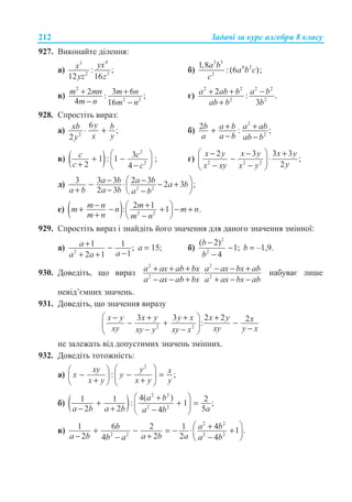 Ɂɚɞɚɱɿ ɡɚ ɤɭɪɫ ɚɥɝɟɛɪɢ 8 ɤɥɚɫɭ212
927. ȼɢɤɨɧɚɣɬɟ ɞɿɥɟɧɧɹ:
ɚ)
43
2 3
: ;
12 16
yxx
yz z
ɛ)
3 5
4 2
2
1,8
: (6 );
a b
a b c
c
ɜ)
2
2 2
2 3 6: ;
4 16
m mn m n
m n m n
+ +
− −
ɝ)
2 2 2 2
2 2
2 : .
3
a ab b a b
ab b b
+ + −
+
928. ɋɩɪɨɫɬɿɬɶ ɜɢɪɚɡ:
ɚ) 2
6
;
2
yxb b
x yy
⋅ + ɛ)
2
2
2 : ;b a b a ab
a a b ab b
+ ++
− −
ɜ) ( )
2
2
31 : 1 ;
2 4
c c
c c
§ ·
+ −¨ ¸+ −© ¹
ɝ) 2 2 2
2 3 3 3
;
2
x y x y x y
yx xy x y
§ ·− − +
− ⋅¨ ¸
− −© ¹
ɞ) 2 2
3 3 3 2 3 2 3 ;
2 3
a b a b a b
a b a b a b
− −§ ·− ⋅ − +¨ ¸+ − −© ¹
ɟ) ( ) 2 2
2 1: 1 .m n mm n m n
m n m n
− +§ ·+ − + − +¨ ¸+ −© ¹
929. ɋɩɪɨɫɬɿɬɶ ɜɢɪɚɡ ɿ ɡɧɚɣɞɿɬɶ ɣɨɝɨ ɡɧɚɱɟɧɧɹ ɞɥɹ ɞɚɧɨɝɨ ɡɧɚɱɟɧɧɹ ɡɦɿɧɧɨʀ:
ɚ) 2
1 1 ;
12 1
a
aa a
+ −
−+ +
ɚ = 15; ɛ)
2
2
( 2)
1;
4
b
b
−
−
−
b = –1,9.
930. Ⱦɨɜɟɞɿɬɶ, ɳɨ ɜɢɪɚɡ
2 2
2 2
a ax ab bx a ax bx ab
a ax ab bx a ax bx ab
+ + + − − +⋅
− − + + − −
ɧɚɛɭɜɚɽ ɥɢɲɟ
ɧɟɜɿɞ’ɽɦɧɢɯ ɡɧɚɱɟɧɶ.
931. Ⱦɨɜɟɞɿɬɶ, ɳɨ ɡɧɚɱɟɧɧɹ ɜɢɪɚɡɭ
2 2
3 3 2 2 2:
x y x y y x x y x
xy xy y xxy y xy x
§ ·− + + +
− + −¨ ¸ −− −© ¹
ɧɟ ɡɚɥɟɠɚɬɶ ɜɿɞ ɞɨɩɭɫɬɢɦɢɯ ɡɧɚɱɟɧɶ ɡɦɿɧɧɢɯ.
932. Ⱦɨɜɟɞɿɬɶ ɬɨɬɨɠɧɿɫɬɶ:
ɚ)
2
: ;
xy y xx y
x y x y y
§ ·§ ·
− − =¨ ¸¨ ¸+ +© ¹ © ¹
ɛ) ( )
2 2
2 2
4( )1 1 2: 1 ;
2 2 54
a b
a b a b aa b
§ ·+
+ + =¨ ¸− + −© ¹
ɜ)
2 2
2 2 2 2
1 6 2 1 4 1 .
2 2 24 4
b a b
a b a b ab a a b
§ ·++ − = − ⋅ +¨ ¸− +− −© ¹
 