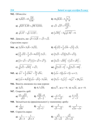 Ɂɚɞɚɱɿ ɡɚ ɤɭɪɫ ɚɥɝɟɛɪɢ 8 ɤɥɚɫɭ214
942. Ɉɛɱɢɫɥɿɬɶ:
ɚ) 253 625 12 ;
36
− ɛ) 710 0,81 3 2 ;
9
−
ɜ) 625 0,49 90 0,016;⋅ + ⋅ ɝ) 1123 27 ;
7
⋅ +
ɞ) 2 2
1,12 ( 1,12) ;− − ɟ) ( )
2
2
28 3 ( 8) 4.− − −
943. Ⱦɨɜɟɞɿɬɶ, ɳɨ 5 2 6 3 2.+ = +
ɋɩɪɨɫɬɿɬɶ ɜɢɪɚɡ:
944. ɚ) 2 18 3 8 3 32;+ − ɛ) ( )14 12 18 3 : 3;
2
+ −
ɜ) ( )1 132 3 4 12 2 3
2 3
− + ⋅ ; ɝ) ( )( )2 5 3 2 5 3 ;− +
ɞ) ( ) ( )2 3 7 2 3 7 ;+ − ⋅ + + ɟ) ( ) ( )
2 2
2 2 18 2 8 ;− − +
ɽ) ( )
2
2 10 2 ;− + ɠ) ( ) ( )
2 2
2 2 1 2 2 10 .− + −
945. ɚ) 3 31 236 9 ;
2 3
xx x x+ − ɛ) ( )( )3 3 2;a a a− + − +
ɜ) ( )( )4 3 ;a b a b ab+ − − ɝ) ( )
2
2
5 2 4 20 .x y y xy− − +
946. ȼɧɟɫɿɬɶ ɦɧɨɠɧɢɤ ɩɿɞ ɡɧɚɤ ɤɨɪɟɧɹ:
ɚ) 2 5; ɛ) 0,7 10; ɜ) 7,a ɞɟ ɚ  0; ɝ) ,n m ɞɟ n  0.
947. ɋɤɨɪɨɬɿɬɶ ɞɪɿɛ:
ɚ) 15 15 ;
15
− ɛ) 20 4 ;
5 2
−
−
ɜ) 3 ;
3
−
+
c
c
ɝ) 2
3 .
3
−
−
x
x
948. Ɂɜɿɥɶɧɿɬɶɫɹ ɜɿɞ ɿɪɪɚɰɿɨɧɚɥɶɧɨɫɬɿ ɭ ɡɧɚɦɟɧɧɢɤɭ ɞɪɨɛɭ:
ɚ) 1 ;
10
ɛ) 1 ;
2 3+
ɜ) 2 ;
5 2−
ɝ) 1 .
2 −a a
949. ɋɩɪɨɫɬɿɬɶ ɜɢɪɚɡ:
ɚ) 1 1 ;
8 3 8 3
−
− +
ɛ) 3 2 ;
3 2 3 2
−
− +
 
