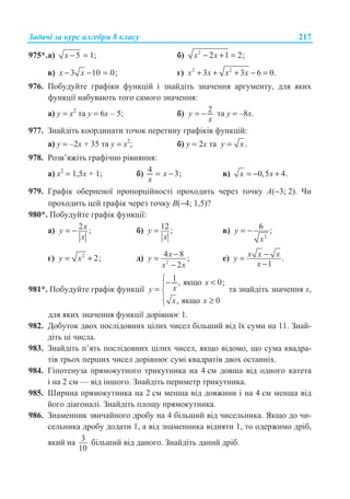 Ɂɚɞɚɱɿ ɡɚ ɤɭɪɫ ɚɥɝɟɛɪɢ 8 ɤɥɚɫɭ 217
975*.ɚ) 5 1;− =x ɛ) 2
2 1 2;− + =x x
ɜ) 3 10 0;x x− − = ɝ) 2 2
3 3 6 0.x x x x+ + + − =
976. ɉɨɛɭɞɭɣɬɟ ɝɪɚɮɿɤɢ ɮɭɧɤɰɿɣ ɿ ɡɧɚɣɞɿɬɶ ɡɧɚɱɟɧɧɹ ɚɪɝɭɦɟɧɬɭ, ɞɥɹ ɹɤɢɯ
ɮɭɧɤɰɿʀ ɧɚɛɭɜɚɸɬɶ ɬɨɝɨ ɫɚɦɨɝɨ ɡɧɚɱɟɧɧɹ:
ɚ) y = ɯ2
ɬɚ ɭ = 6ɯ – 5; ɛ) 2= −y
x
ɬɚ ɭ = –8ɯ.
977. Ɂɧɚɣɞɿɬɶ ɤɨɨɪɞɢɧɚɬɢ ɬɨɱɨɤ ɩɟɪɟɬɢɧɭ ɝɪɚɮɿɤɿɜ ɮɭɧɤɰɿɣ:
ɚ) ɭ = –2ɯ + 35 ɬɚ y = ɯ2
; ɛ) ɭ = 2ɯ ɬɚ .=y x
978. Ɋɨɡɜ’ɹɠɿɬɶ ɝɪɚɮɿɱɧɨ ɪɿɜɧɹɧɧɹ:
ɚ) ɯ2
= 1,5ɯ + 1; ɛ) 4 3;= −x
x
ɜ) 0,5 4.= − +x x
979. Ƚɪɚɮɿɤ ɨɛɟɪɧɟɧɨʀ ɩɪɨɩɨɪɰɿɣɧɨɫɬɿ ɩɪɨɯɨɞɢɬɶ ɱɟɪɟɡ ɬɨɱɤɭ A(−3; 2). ɑɢ
ɩɪɨɯɨɞɢɬɶ ɰɟɣ ɝɪɚɮɿɤ ɱɟɪɟɡ ɬɨɱɤɭ B(−4; 1,5)?
980*. ɉɨɛɭɞɭɣɬɟ ɝɪɚɮɿɤ ɮɭɧɤɰɿʀ:
ɚ) 2 ;xy
x
= − ɛ) 12 ;y
x
= ɜ)
2
6 ;y
x
= −
ɝ) 2
2;y x= + ɞ) 2
4 8 ;
2
xy
x x
−=
−
ɟ) .
1
x x xy
x
−=
−
981*. ɉɨɛɭɞɭɣɬɟ ɝɪɚɮɿɤ ɮɭɧɤɰɿʀ
1 , ɹɤɳɨ 0;
, ɹɤɳɨ 0
x
xy
x x
­− °
= ®
° ≥¯
ɬɚ ɡɧɚɣɞɿɬɶ ɡɧɚɱɟɧɧɹ ɯ,
ɞɥɹ ɹɤɢɯ ɡɧɚɱɟɧɧɹ ɮɭɧɤɰɿʀ ɞɨɪɿɜɧɸɽ 1.
982. Ⱦɨɛɭɬɨɤ ɞɜɨɯ ɩɨɫɥɿɞɨɜɧɢɯ ɰɿɥɢɯ ɱɢɫɟɥ ɛɿɥɶɲɢɣ ɜɿɞ ʀɯ ɫɭɦɢ ɧɚ 11. Ɂɧɚɣ-
ɞɿɬɶ ɰɿ ɱɢɫɥɚ.
983. Ɂɧɚɣɞɿɬɶ ɩ’ɹɬɶ ɩɨɫɥɿɞɨɜɧɢɯ ɰɿɥɢɯ ɱɢɫɟɥ, ɹɤɳɨ ɜɿɞɨɦɨ, ɳɨ ɫɭɦɚ ɤɜɚɞɪɚ-
ɬɿɜ ɬɪɶɨɯ ɩɟɪɲɢɯ ɱɢɫɟɥ ɞɨɪɿɜɧɸɽ ɫɭɦɿ ɤɜɚɞɪɚɬɿɜ ɞɜɨɯ ɨɫɬɚɧɧɿɯ.
984. Ƚɿɩɨɬɟɧɭɡɚ ɩɪɹɦɨɤɭɬɧɨɝɨ ɬɪɢɤɭɬɧɢɤɚ ɧɚ 4 ɫɦ ɞɨɜɲɚ ɜɿɞ ɨɞɧɨɝɨ ɤɚɬɟɬɚ
ɿ ɧɚ 2 ɫɦ — ɜɿɞ ɿɧɲɨɝɨ. Ɂɧɚɣɞɿɬɶ ɩɟɪɢɦɟɬɪ ɬɪɢɤɭɬɧɢɤɚ.
985. ɒɢɪɢɧɚ ɩɪɹɦɨɤɭɬɧɢɤɚ ɧɚ 2 ɫɦ ɦɟɧɲɚ ɜɿɞ ɞɨɜɠɢɧɢ ɿ ɧɚ 4 ɫɦ ɦɟɧɲɚ ɜɿɞ
ɣɨɝɨ ɞɿɚɝɨɧɚɥɿ. Ɂɧɚɣɞɿɬɶ ɩɥɨɳɭ ɩɪɹɦɨɤɭɬɧɢɤɚ.
986. Ɂɧɚɦɟɧɧɢɤ ɡɜɢɱɚɣɧɨɝɨ ɞɪɨɛɭ ɧɚ 4 ɛɿɥɶɲɢɣ ɜɿɞ ɱɢɫɟɥɶɧɢɤɚ. əɤɳɨ ɞɨ ɱɢ-
ɫɟɥɶɧɢɤɚ ɞɪɨɛɭ ɞɨɞɚɬɢ 1, ɚ ɜɿɞ ɡɧɚɦɟɧɧɢɤɚ ɜɿɞɧɹɬɢ 1, ɬɨ ɨɞɟɪɠɢɦɨ ɞɪɿɛ,
ɹɤɢɣ ɧɚ 3
10
ɛɿɥɶɲɢɣ ɜɿɞ ɞɚɧɨɝɨ. Ɂɧɚɣɞɿɬɶ ɞɚɧɢɣ ɞɪɿɛ.
 