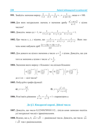 Ɂɚɞɚɱɿ ɩɿɞɜɢɳɟɧɨʀ ɫɤɥɚɞɧɨɫɬɿ220
999. Ɂɧɚɣɞɿɬɶ ɡɧɚɱɟɧɧɹ ɜɢɪɚɡɭ 1 1 1 1...
1 2 2 3 3 4 ( 1)n n
+ + + +
⋅ ⋅ ⋅ ⋅ +
, ɹɤɳɨ n = 100.
1000. Ⱦɥɹ ɹɤɢɯ ɧɚɬɭɪɚɥɶɧɢɯ ɡɧɚɱɟɧɶ n ɡɧɚɱɟɧɧɹ ɞɪɨɛɭ
3
2
1
n n
n
− +
−
ɽ ɰɿɥɢɦ
ɱɢɫɥɨɦ?
1001. Ⱦɨɜɟɞɿɬɶ: ɹɤɳɨ xyz = 1, ɬɨ 1 1 1
1 1 1x xy y yz z zx
+ +
+ + + + + +
= 1.
1002. ɉɪɨ ɱɢɫɥɚ ɯ, ɭ, z ɜɿɞɨɦɨ, ɳɨ .
yx z
y z x x z y x y z
= =
+ − + − + −
əɤɢɯ ɡɧɚ-
ɱɟɧɶ ɦɨɠɟ ɧɚɛɭɜɚɬɢ ɞɪɿɛ
( )( )( )x y y z z x
xyz
+ + +
?
1003. Ⱦɥɹ ɞɟɹɤɨɝɨ ɧɟ ɰɿɥɨɝɨ ɡɧɚɱɟɧɧɹ ɚ ɱɢɫɥɨ 1+a
a
ɽ ɰɿɥɢɦ. Ⱦɨɜɟɞɿɬɶ, ɳɨ ɞɥɹ
ɬɨɝɨ ɠ ɡɧɚɱɟɧɧɹ ɚ ɰɿɥɢɦ ɽ ɱɢɫɥɨ 3
3
1 .+a
a
1004. Ɂɧɚɱɟɧɧɹ ɹɤɨɝɨ ɜɢɪɚɡɭ ɽ ɛɿɥɶɲɢɦ ɿ ɧɚ ɫɤɿɥɶɤɢ ɛɿɥɶɲɢɦ:
( ) ( )
3 4 1 3
1 14 16
2 2
− −
§ · § ·
⋅ ⋅ ⋅¨ ¸ ¨ ¸
© ¹ © ¹
n n
ɱɢ ( ) ( )
5 5 4 5
1 19 27 ,
3 3
m m− −
§ · § ·
⋅ ⋅ ⋅¨ ¸ ¨ ¸
© ¹ © ¹
ɞɟ n ɿ m — ɰɿɥɿ ɱɢɫɥɚ?
1005. ɉɨɛɭɞɭɣɬɟ ɝɪɚɮɿɤ ɮɭɧɤɰɿʀ:
ɚ) ;= −
x
y x
x
ɛ)
3
2
1 .
1
xy
x x
−=
+ +
1006. Ɋɨɡɜ’ɹɠɿɬɶ ɪɿɜɧɹɧɧɹ 1 1
2
x
x a x
+ =
− −
ɡ ɩɚɪɚɦɟɬɪɨɦ ɚ.
Ⱦɨ § 2. Ʉɜɚɞɪɚɬɧɿ ɤɨɪɟɧɿ. Ⱦɿɣɫɧɿ ɱɢɫɥɚ
1007. Ⱦɨɜɟɞɿɬɶ, ɳɨ ɱɢɫɥɨ 0,123456789101112... (ɩɿɫɥɹ ɤɨɦɢ ɡɚɩɢɫɚɧɨ ɩɨɫɩɿɥɶ
ɭɫɿ ɧɚɬɭɪɚɥɶɧɿ ɱɢɫɥɚ) ɽ ɿɪɪɚɰɿɨɧɚɥɶɧɢɦ.
1008. ȼɿɞɨɦɨ, ɳɨ ɚ, b, a b+ — ɪɚɰɿɨɧɚɥɶɧɿ ɱɢɫɥɚ. Ⱦɨɜɟɞɿɬɶ, ɳɨ ɱɢɫɥɚ a
ɿ b ɬɟɠ ɽ ɪɚɰɿɨɧɚɥɶɧɢɦɢ.
 