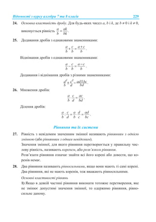 ȼɿɞɨɦɨɫɬɿ ɡ ɤɭɪɫɭ ɚɥɝɟɛɪɢ 7 ɬɚ 8 ɤɥɚɫɿɜ 229
24. Ɉɫɧɨɜɧɚ ɜɥɚɫɬɢɜɿɫɬɶ ɞɪɨɛɭ. Ⱦɥɹ ɛɭɞɶ-ɹɤɢɯ ɱɢɫɟɥ a, b ɿ k, ɞɟ b ≠ 0 ɿ k ≠ 0,
ɜɢɤɨɧɭɽɬɶɫɹ ɪɿɜɧɿɫɬɶ .
a ak
b bk
=
25. Ⱦɨɞɚɜɚɧɧɹ ɞɪɨɛɿɜ ɡ ɨɞɧɚɤɨɜɢɦɢ ɡɧɚɦɟɧɧɢɤɚɦɢ:
a ɫ a c
b b b
+
+ = .
ȼɿɞɧɿɦɚɧɧɹ ɞɪɨɛɿɜ ɡ ɨɞɧɚɤɨɜɢɦɢ ɡɧɚɦɟɧɧɢɤɚɦɢ:
a ɫ a c
b b b
−
− = .
Ⱦɨɞɚɜɚɧɧɹ ɿ ɜɿɞɧɿɦɚɧɧɹ ɞɪɨɛɿɜ ɡ ɪɿɡɧɢɦɢ ɡɧɚɦɟɧɧɢɤɚɦɢ:
a c ad bc
b d bd
+d b
=+ .
26. Ɇɧɨɠɟɧɧɹ ɞɪɨɛɿɜ:
a ɫ ac
b d bd
⋅ = .
Ⱦɿɥɟɧɧɹ ɞɪɨɛɿɜ:
:
a c a d ad
b d b c bc
= ⋅ = .
Ɋɿɜɧɹɧɧɹ ɬɚ ʀɯ ɫɢɫɬɟɦɢ
27. Ɋɿɜɧɿɫɬɶ ɡ ɧɟɜɿɞɨɦɢɦ ɡɧɚɱɟɧɧɹɦ ɡɦɿɧɧɨʀ ɧɚɡɢɜɚɸɬɶ ɪɿɜɧɹɧɧɹɦ ɡ ɨɞɧɿɽɸ
ɡɦɿɧɧɨɸ (ɚɛɨ ɪɿɜɧɹɧɧɹɦ ɡ ɨɞɧɢɦ ɧɟɜɿɞɨɦɢɦ).
Ɂɧɚɱɟɧɧɹ ɡɦɿɧɧɨʀ, ɞɥɹ ɹɤɨɝɨ ɪɿɜɧɹɧɧɹ ɩɟɪɟɬɜɨɪɸɽɬɶɫɹ ɭ ɩɪɚɜɢɥɶɧɭ ɱɢɫ-
ɥɨɜɭ ɪɿɜɧɿɫɬɶ, ɧɚɡɢɜɚɸɬɶ ɤɨɪɟɧɟɦ, ɚɛɨ ɪɨɡɜ’ɹɡɤɨɦ ɪɿɜɧɹɧɧɹ.
Ɋɨɡɜ’ɹɡɚɬɢ ɪɿɜɧɹɧɧɹ ɨɡɧɚɱɚɽ ɡɧɚɣɬɢ ɜɫɿ ɣɨɝɨ ɤɨɪɟɧɿ ɚɛɨ ɞɨɜɟɫɬɢ, ɳɨ ɤɨ-
ɪɟɧɿɜ ɧɟɦɚɽ.
28. Ⱦɜɚ ɪɿɜɧɹɧɧɹ ɧɚɡɢɜɚɸɬɶ ɪɿɜɧɨɫɢɥɶɧɢɦɢ, ɹɤɳɨ ɜɨɧɢ ɦɚɸɬɶ ɬɿ ɫɚɦɿ ɤɨɪɟɧɿ.
Ⱦɜɚ ɪɿɜɧɹɧɧɹ, ɹɤɿ ɧɟ ɦɚɸɬɶ ɤɨɪɟɧɿɜ, ɬɟɠ ɜɜɚɠɚɸɬɶ ɪɿɜɧɨɫɢɥɶɧɢɦɢ.
Ɉɫɧɨɜɧɿ ɜɥɚɫɬɢɜɨɫɬɿ ɪɿɜɧɹɧɶ
1) əɤɳɨ ɜ ɞɟɹɤɿɣ ɱɚɫɬɢɧɿ ɪɿɜɧɹɧɧɹ ɜɢɤɨɧɚɬɢ ɬɨɬɨɠɧɟ ɩɟɪɟɬɜɨɪɟɧɧɹ, ɹɤɟ
ɧɟ ɡɦɿɧɸɽ ɞɨɩɭɫɬɢɦɿ ɡɧɚɱɟɧɧɹ ɡɦɿɧɧɨʀ, ɬɨ ɨɞɟɪɠɢɦɨ ɪɿɜɧɹɧɧɹ, ɪɿɜɧɨ-
ɫɢɥɶɧɟ ɞɚɧɨɦɭ.
 