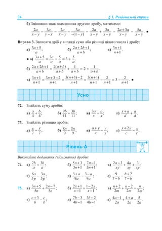24 § 1. Ɋɚɰɿɨɧɚɥɶɧɿ ɜɢɪɚɡɢ
ɛ) Ɂɦɿɧɢɜɲɢ ɡɧɚɤ ɡɧɚɦɟɧɧɢɤɚ ɞɪɭɝɨɝɨ ɞɪɨɛɭ, ɦɚɬɢɦɟɦɨ:
2 3a a
x y y x
−
− −
= 2 3
( )
a a
x y x y
−
− − −
= 2 3a a
x y x y
+
− −
= 2 3a a
x y
+
−
= 5 .a
x y−
Ɣ
ȼɩɪɚɜɚ 3. Ɂɚɩɢɫɚɬɢ ɞɪɿɛ ɭ ɜɢɝɥɹɞɿ ɫɭɦɢ ɚɛɨ ɪɿɡɧɢɰɿ ɰɿɥɨɝɨ ɱɢɫɥɚ ɿ ɞɪɨɛɭ:
ɚ) 3 5;a
a
+ ɛ) 2 2 1;a b
a b
+ +
+
ɜ) 3 1.
1
n
n
+
+
Ɣ ɚ) 3 5 3 5 53 .a a
a a a a
+ = + = +
ɛ)
2( )2 2 1 1 12 .
a ba b
a b a b a b a b
++ + = + = +
+ + + +
ɜ)
3( 1) 2 3( 1)3 1 3 3 2 2 23 .
1 1 1 1 1 1
n nn n
n n n n n n
+ − ++ + −= = = − = −
+ + + + + +
Ɣ
72. Ɂɧɚɣɞɿɬɶ ɫɭɦɭ ɞɪɨɛɿɜ:
ɚ) ;
4 4
a b+ ɛ) 9 3 ;
11 11
b b+ ɜ) 3 ;a a
x x
+ ɝ) .x a a
d d
+ +
73. Ɂɧɚɣɞɿɬɶ ɪɿɡɧɢɰɸ ɞɪɨɛɿɜ:
ɚ) ;
7 7
yx − ɛ) 8 3 ;
9 9
n n− ɜ) ;
a y y
x x
+
− ɝ)
2
.
x y x
c c
+
−
ȼɢɤɨɧɚɣɬɟ ɞɨɞɚɜɚɧɧɹ (ɜɿɞɧɿɦɚɧɧɹ) ɞɪɨɛɿɜ:
74. ɚ) 2 3 ;b b
a a
+ ɛ) 5 3 7 1;
3 1 3 1
n n
n n
+ −+
+ +
ɜ) 2 3 4 3 ;a a
xy xy xy
− + +
ɝ) 6 3 ;
5 5
a a
p p
− ɞ) 3 3 ;
9 9
a a
a a
+ −− ɟ) 9 2.
7 7
b
b b
+−
− −
75. ɚ) 3 5 2 7 ;
5 5
n n
n n
+ −+ ɛ) 2 1 1 2 ;
1 1
x x
x x
+ −+
− −
ɜ) 2 2 ;
2 2 2
n n n
m m m
+ −+ +
ɝ) 3 ;c c
b b
+ − ɞ) 7 3 3 2 ;
4 1 4 1
b b
b b
− −−
− −
ɟ) 4 1 4 5 .
2 2 2
a a
a a a
− ++ −
 