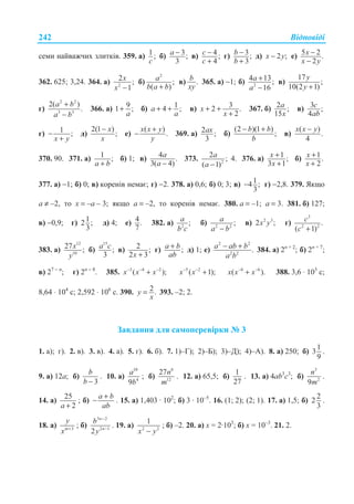 ȼɿɞɩɨɜɿɞɿ242
ɫɟɦɢ ɧɚɣɜɚɠɱɢɯ ɡɥɢɬɤɿɜ. 359. ɚ) 1;
c
ɛ) 3;
3
−a ɜ) 4;
4
−
+
c
c
ɝ) 3;
3
−
+
b
b
ɞ) 2 ;−x y ɟ) 5 2 .
2
−
−
x
x y
362. 625; 3,24. 364. ɚ) 2
2 ;
1−
x
x
ɛ)
2
;
( )
a
b a b+
ɜ) .b
xy
365. ɚ) −1; ɛ) 2
4 13;
16
+
−
a
a
ɜ)
17
;
10(2 1)
y
y +
ɝ)
2 2
3 3
2( )
.
+
−
a b
a b
366. ɚ) 91 ;+
a
ɛ) 14 ;+ +a
a
ɜ) 32 .
2
+ +
+
x
x
367. ɛ) 2 ;
15
a
x
ɜ) 3 ;
4
c
ab
ɝ) 1 ;
x y
−
+
ɞ)
2(1 )
;
− x
x
ɟ)
( )
.
x x y
y
+
− 369. ɚ) 2 ;
3
ax ɛ)
(2 )(1 )
;
− +b b
b
ɜ)
( )
.
4
−x x y
370. 90. 371. ɚ) 1 ;
+a b
ɛ) 1; ɜ) 4 .
3( 4)−
a
a
373. 2
2 ;
( 1)
a
a −
4. 376. ɚ) 1 ;
3 1
+
+
x
x
ɛ) 1.
2
x
x
+
+
377. ɚ) −1; ɛ) 0; ɜ) ɤɨɪɟɧɿɜ ɧɟɦɚɽ; ɝ) −2. 378. ɚ) 0,6; ɛ) 0; 3; ɜ) 14 ;
3
− ɝ) −2,8. 379. əɤɳɨ
ɚ ≠ –2, ɬɨ ɯ = –ɚ – 3; ɹɤɳɨ ɚ = –2, ɬɨ ɤɨɪɟɧɿɜ ɧɟɦɚɽ. 380. ɚ = –1; ɚ = 3. 381. ɛ) 127;
ɜ) −0,9; ɝ) 12 ;
3
ɞ) 4; ɟ) 4.
7
382. ɚ) 2
;a
b c
ɛ) 2 2
;
−
a
a b
ɜ) 2 3
2 ;x y ɝ)
3
2 2
.
( 1)+
c
c
383. ɚ)
12
10
27 ;x
y
ɛ)
15
;
3
a c ɜ) 2 ;
2 3+x
ɝ) ;a b
ab
+ ɞ) 1; ɟ)
2 2
2 2
.a ab b
a b
− + 384. ɚ) 2n + 2
; ɛ) 2n + 7
;
ɜ) 27 − n
; ɝ) 2n − 8
. 385. 3 4 2
( );− − −
+x x x 5 2
( 1);− −
+x x 8 6
( ).− −
+x x x 388. 3,6 ⋅ 103
ɫ;
8,64 ⋅ 104
ɫ; 2,592 ⋅ 106
ɫ. 390. 2.y
x
= 393. –2; 2.
Ɂɚɜɞɚɧɧɹ ɞɥɹ ɫɚɦɨɩɟɪɟɜɿɪɤɢ ʋ 3
1. ɚ); ɝ). 2. ɜ). 3. ɜ). 4. ɚ). 5. ɝ). 6. ɛ). 7. 1)–Ƚ); 2)–Ȼ); 3)–Ⱦ); 4)–Ⱥ). 8. ɚ) 250; ɛ)
1
3
9
.
9. ɚ) 12a; ɛ)
3
b
b −
. 10. ɚ)
10
4
9
a
b
; ɛ)
6
12
27n
m
. 12. ɚ) 65,5; ɛ)
1
27
. 13. ɚ) 4ab3
c3
; ɛ)
3
2
9
n
m
.
14. ɚ)
25
2a +
; ɛ)
a b
ab
+
− . 15. ɚ) 1,403 · 102
; ɛ) 3 · 10–5
. 16. (1; 2); (2; 1). 17. ɚ) 1,5; ɛ)
2
2
3
.
18. ɚ) 3m
y
x +
; ɛ)
3 2
2 1
2
n
n
b
y
−
−
. 19. ɚ) 2 2
1
x y−
; ɛ) –2. 20. ɚ) x = 2·103
; ɛ) x = 10–3
. 21. 2.
 