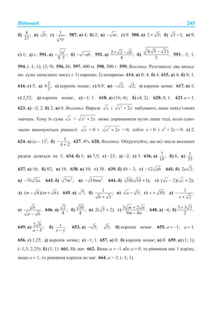 ȼɿɞɩɨɜɿɞɿ 245
ɛ) 4 ;
23
ɜ) ;b ɝ) 1 .
xy
587. ɚ) 4; ɛ) 2; ɜ) ;− m ɝ) 0. 588. ɚ) 2 5;+ ɛ) 3 1;− ɜ) 9;
ɝ) 1; ɞ) ɯ. 591. ɚ)
2
;
3
− a ɛ) .− −ab 592. ɚ) 2 2 6 ;
4
+ − ɛ)
3( 5 2)
.
3
−
593. –3; 1.
594. (–1; 1); (3; 9). 596. ɇɿ. 597. 400 ɦ. 598. 500 ɝ. 599. ȼɤɚɡɿɜɤɚ. Ɋɨɡɝɥɹɧɶɬɟ ɞɜɚ ɜɢɩɚɞ-
ɤɢ: ɫɭɦɚ ɡɚɩɢɫɚɧɢɯ ɱɢɫɟɥ ɽ 1) ɩɚɪɧɨɸ; 2) ɧɟɩɚɪɧɨɸ. 614. ɚ) 0; 4; ɛ) 4. 615. ɚ) 4; ɛ) 0; 1.
616. ɝ) 5; ɞ) 24 ;
3
ɟ) ɤɨɪɟɧɿɜ ɧɟɦɚɽ; ɽ) 0,9; ɠ) 2;− 2; ɡ) ɤɨɪɟɧɿɜ ɧɟɦɚɽ. 617. ɜ) 1;
ɝ) 2,52; ɞ) ɤɨɪɟɧɿɜ ɧɟɦɚɽ; ɟ) −1; 1. 618. ɚ) (16; 4); ɛ) (4; 2). 620. 0; 1. 621 ɚ = 1.
623. ɚ) −2; 2; ɛ) 2; ɜ) 0. ȼɤɚɡɿɜɤɚ. ȼɢɪɚɡɢ x ɿ 2
2x x+ ɧɚɛɭɜɚɸɬɶ ɥɢɲɟ ɧɟɜɿɞ’ɽɦɧɢɯ
ɡɧɚɱɟɧɶ. Ɍɨɦɭ ʀɯ ɫɭɦɚ x + 2
2x x+ ɦɨɠɟ ɞɨɪɿɜɧɸɜɚɬɢ ɧɭɥɸ ɥɢɲɟ ɬɨɞɿ, ɤɨɥɢ ɨɞɧɨ-
ɱɚɫɧɨ ɜɢɤɨɧɭɸɬɶɫɹ ɪɿɜɧɨɫɬɿ x = 0 ɿ 2
2x x+ = 0, ɬɨɛɬɨ x = 0 ɿ x2
+ 2x = 0. ɝ) 2.
624. ɚ) (ɚ − 1)2
; ɛ) 1 .
2b
−
+
627. 4%. 628. ȼɤɚɡɿɜɤɚ. Ɉɛʉɪɭɧɬɭɣɬɟ, ɳɨ ɜɫɿ ɱɢɫɥɚ ɜɤɚɡɚɧɢɯ
ɪɹɞɤɿɜ ɞɿɥɹɬɶɫɹ ɧɚ 3. 634. ɛ) 1; ɜ) 7,5; ɝ) −23; ɞ) −2; ɟ) 3. 636. ɚ) 7 ;
18
ɛ) 6; ɜ) 1 .
35
637. ɚ) 16; ɛ) 82; ɜ) 18. 638. ɜ) 10; ɝ) 30. 639. ɛ) 4b − 3; ɝ) 12 .− ab 641. ɛ) 2 2;a
ɜ) 7 2 .− b a 643. ɛ) 2
7 ;m ɜ) 2
19 .− mn 644. ɛ) 10( 10 1);+ ɝ) ( 2)( 2);− +c c
ɞ) ( 6)( 6).− +m m 645. ɚ) 7; ɛ) 1 ;
3+b
ɜ) 5;−a ɝ) 10;+c ɞ) 1 ;
2
−
+x
ɟ) .
−
b
a b
646. ɚ) 2 ;
4
ɛ) 10 ;
4
ɜ) 2( 5 2);+ ɝ) 3 2 .
9 4
+
−
m n
m n
648. ɚ) −6; ɛ) 3 3 3 .
2
+
649. ɚ) 2 ;
−
b
a b
ɛ) .
−
x
x y
653. ɚ) 5;− 5; ɛ) ɤɨɪɟɧɿɜ ɧɟɦɚɽ. 655. ɚ = –1; ɚ = 1.
656. ɝ) 1,25; ɞ) ɤɨɪɟɧɿɜ ɧɟɦɚɽ; ɟ) −1; 1. 657. ɚ) 0; ɛ) ɤɨɪɟɧɿɜ ɧɟɦɚɽ; ɜ) 0. 659. ɚ) (1; 1);
(–1,5; 2,25); ɛ) (1; 1). 661. ɇɟ ɦɚɽ. 662. əɤɳɨ ɚ = –1 ɚɛɨ ɚ = 0, ɬɨ ɪɿɜɧɹɧɧɹ ɦɚɽ 1 ɤɨɪɿɧɶ;
ɹɤɳɨ ɚ = 1, ɬɨ ɪɿɜɧɹɧɧɹ ɤɨɪɟɧɿɜ ɧɟ ɦɚɽ. 664. ɚ = 3; (–1; 1).
 