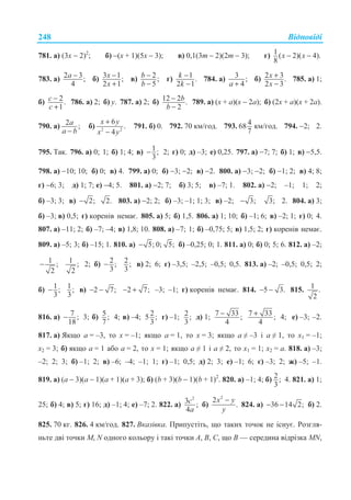 ȼɿɞɩɨɜɿɞɿ248
781. ɚ) (3ɯ − 2)2
; ɛ) −(ɯ + 1)(5ɯ − 3); ɜ) 0,1(3m − 2)(2m − 3); ɝ) 1 ( 2)( 4).
8
x x− −
783. ɚ) 2 3;
4
a − ɛ) 3 1;
2 1
x
x
−
+
ɜ) 2;
5
b
b
−
−
ɝ) 1 .
2 1
k
k
−
−
784. ɚ) 3 ;
4a +
ɛ) 2 3.
2 3
x
x
+
−
785. ɚ) 1;
ɛ) 2.
1
c
c
−
+
786. ɚ) 2; ɛ) ɭ. 787. ɚ) 2; ɛ) 12 2 .
2
b
b
−
−
789. ɚ) (ɯ + ɚ)(ɯ − 2ɚ); ɛ) (2ɯ + ɚ)(ɯ + 2ɚ).
790. ɚ) 2 ;
−
a
a b
ɛ) 2 2
6
.
4
+
−
x y
x y
791. ɛ) 0. 792. 70 ɤɦ/ɝɨɞ. 793. 468
7
ɤɦ/ɝɨɞ. 794. −2; 2.
795. Ɍɚɤ. 796. ɚ) 0; 1; ɛ) 1; 4; ɜ) 1;
3
− 2; ɝ) 0; ɞ) –3; ɟ) 0,25. 797. ɚ) −7; 7; ɛ) 1; ɜ) −5,5.
798. ɚ) −10; 10; ɛ) 0; ɜ) 4. 799. ɚ) 0; ɛ) −3; −2; ɜ) −2. 800. ɚ) −3; −2; ɛ) −1; 2; ɜ) 4; 8;
ɝ) −6; 3; ɞ) 1; 7; ɟ) −4; 5. 801. ɚ) −2; 7; ɛ) 3; 5; ɜ) –7; 1. 802. ɚ) −2; –1; 1; 2;
ɛ) –3; 3; ɜ) 2;− 2. 803. ɚ) −2; 2; ɛ) –3; –1; 1; 3; ɜ) –2; 3;− 3; 2. 804. ɚ) 3;
ɛ) –3; ɜ) 0,5; ɝ) ɤɨɪɟɧɿɜ ɧɟɦɚɽ. 805. ɚ) 5; ɛ) 1,5. 806. ɚ) 1; 10; ɛ) –1; 6; ɜ) –2; 1; ɝ) 0; 4.
807. ɚ) –11; 2; ɛ) –7; –4; ɜ) 1,8; 10. 808. ɚ) –7; 1; ɛ) –0,75; 5; ɜ) 1,5; 2; ɝ) ɤɨɪɟɧɿɜ ɧɟɦɚɽ.
809. ɚ) –5; 3; ɛ) –15; 1. 810. ɚ) 5;− 0; 5; ɛ) –0,25; 0; 1. 811. ɚ) 0; ɛ) 0; 5; 6. 812. ɚ) –2;
1 ;
2
− 1 ;
2
2; ɛ) 2;
3
− 2;
3
ɜ) 2; 6; ɝ) –3,5; –2,5; –0,5; 0,5. 813. ɚ) –2; –0,5; 0,5; 2;
ɛ) 1;
3
− 1;
3
ɜ) 2 7;− − 2 7;− + –3; –1; ɝ) ɤɨɪɟɧɿɜ ɧɟɦɚɽ. 814. 5 3.− − 815. 1 .
2
816. ɚ) 7 ;
18
− 3; ɛ) 5;
7
4; ɜ) –4; 25 ;
3
ɝ) –1; 2;
3
ɞ) 1; 7 33 ;
4
− 7 33 ;
4
+ 4; ɟ) –3; –2.
817. ɚ) əɤɳɨ ɚ = –3, ɬɨ ɯ = –1; ɹɤɳɨ ɚ = 1, ɬɨ ɯ = 3; ɹɤɳɨ ɚ  –3 ɿ ɚ  1, ɬɨ ɯ1 = –1;
ɯ2 = 3; ɛ) ɹɤɳɨ ɚ = 1 ɚɛɨ ɚ = 2, ɬɨ ɯ = 1; ɹɤɳɨ ɚ  1 ɿ ɚ  2, ɬɨ ɯ1 = 1; ɯ2 = ɚ. 818. ɚ) –3;
–2; 2; 3; ɛ) –1; 2; ɜ) –6; –4; –1; 1; ɝ) –1; 0,5; ɞ) 2; 3; ɟ) –1; 6; ɽ) –3; 2; ɠ) –5; –1.
819. ɚ) (ɚ − 3)(ɚ − 1)(ɚ + 1)(ɚ + 3); ɛ) (b + 3)(b − 1)(b + 1)2
. 820. ɚ) –1; 4; ɛ) 2;
3
4. 821. ɚ) 1;
25; ɛ) 4; ɜ) 5; ɝ) 16; ɞ) –1; 4; ɟ) –7; 2. 822. ɚ)
2
3 ;
4
c
a
ɛ)
2
2
.
x y
y
−
824. ɚ) 36 14 2;− − ɛ) 2.
825. 70 ɤɝ. 826. 4 ɤɦ/ɝɨɞ. 827. ȼɤɚɡɿɜɤɚ. ɉɪɢɩɭɫɬɿɬɶ, ɳɨ ɬɚɤɢɯ ɬɨɱɨɤ ɧɟ ɿɫɧɭɽ. Ɋɨɡɝɥɹ-
ɧɶɬɟ ɞɜɿ ɬɨɱɤɢ M, N ɨɞɧɨɝɨ ɤɨɥɶɨɪɭ ɿ ɬɚɤɿ ɬɨɱɤɢ Ⱥ, ȼ, ɋ, ɳɨ ȼ — ɫɟɪɟɞɢɧɚ ɜɿɞɪɿɡɤɚ ɆN,
 