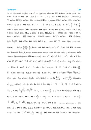 ȼɿɞɩɨɜɿɞɿ 249
Ɇ — ɫɟɪɟɞɢɧɚ ɜɿɞɪɿɡɤɚ ȺN, N — ɫɟɪɟɞɢɧɚ ɜɿɞɪɿɡɤɚ Ɇɋ. 828. 40 ɫɦ. 829. 4 ɦ; 8 ɦ.
830. 7 ɫɦ; 8 ɫɦ. 831. –15 ɿ –9; 9 ɿ 15. 832. –13 ɿ 7; –7 ɿ 13. 833. 12; 35. 834. 60 ɤɦ/ɝɨɞ;
90 ɤɦ/ɝɨɞ. 835. 50 ɤɦ/ɝɨɞ. 836. 6 ɞɟɬɚɥɟɣ. 837. 4 ɫɬɨɪɿɧɤɢ. 838. 3 ɤɦ/ɝɨɞ. 839. 14 ɤɦ/ɝɨɞ.
840. 24 ɦ; 36 ɦ. 841. 3 ɫɦ. 842. –6 ɿ –3; 10 ɿ 13. 843. 9; 10. 844. 3.
5
845. 7.
2
846. 16 ɤɨɦɩ’ɸɬɟɪɿɜ. 847. 24 ɞɟɬɚɥɿ. 848. 6 ɝɨɞ; 10 ɝɨɞ. 849. 10 ɝɨɞ; 15 ɝɨɞ. 850. 3 ɞɧɿ;
6 ɞɧɿɜ. 851. 9 ɞɧɿɜ. 852. 12 ɞɧɿɜ; 15 ɞɧɿɜ. 853. 120 ɝɚ ɿ 108 ɝɚ ɚɛɨ 72 ɝɚ ɿ 60 ɝɚ.
854. 18 ɤɦ/ɝɨɞ. 855. 16 ɤɦ/ɝɨɞ. 856. 60 ɤɦ/ɝɨɞ. 857. 90 ɤɦ/ɝɨɞ. 858. 15 ɞɿɜɱɚɬ.
859. 5 1.
2
− 860. ≈72 ɦ. 861. 14 %. 862. 9 ɝɨɞ; 18 ɝɨɞ. 863. 75 ɤɦ/ɝɨɞ. 864. 10 ɞɟɬɚɥɟɣ.
866. ɛ) 14. 867. ɚ) 1;
1
b
b
−
+
1;
3
ɛ) –m; –0,8. 869. ɚ) –3; 3;− 3; 3; ɛ) 256. 870. ɇɟ ɦɨɠ-
ɧɚ. ȼɤɚɡɿɜɤɚ. ȼɪɚɯɭɣɬɟ, ɳɨ ɡɚ ɜɤɚɡɚɧɢɯ ɤɪɨɤɿɜ ɫɭɦɚ ɜɨɫɶɦɢ ɱɢɫɟɥ ɭ ɜɟɪɲɢɧɚɯ ɤɭɛɚ
ɡɚɜɠɞɢ ɛɭɞɟ ɧɟɩɚɪɧɨɸ. 871. ɚ) –4; 4; ɛ) 5;− 5; ɜ) –1,5; 1,5; ɝ) 2;− 2; ɞ) 0; 0,6;
ɟ) 0; 0,2. 872. ɚ) –2; 7; ɛ) –10; 6; ɜ) –0,5; 1; ɝ) –0,25; 3; ɞ) 0,2; 4; ɟ) –1; 2.
3
− 874. ɚ) –2;
10; ɛ) –4; 1; ɜ) –2; 0; ɝ) 1; 2; ɞ) –1; 21 ;
3
ɟ) 51 ;
12
− 1. 879. ɚ) –9; ɛ) 4. 880. 30.
49
882. ɚ) (ɯ − 3)(ɯ − 7); ɛ) (2ɯ + 5)(ɯ − 1); ɜ) (ɯ − 4)2
. 883. ɚ) ( 2)( 3)( 3)( 2);− − + +x x x x
ɛ) (ɯ – ɚ)(ɯ − 3ɚ); ɜ) (m + 2n)(2m − 5n). 884. ɚ) –ɯ − 6; ɛ) 4 1;
5
−
+
x
x
ɜ) 5 .
2 3
+
−
a b
a b
885. ɚ) 2;
ɛ) .
1
x
x +
887. ɚ) 3;− 0; 3; ɛ) –0,8; 0; 0,8. 888. ɚ) 2;− –1; 1; 2; ɛ) –3; 3; ɜ) –9;
–5; ɝ) 0; 0,8; 2 3 ;
5
− 2 3 .
5
+ 889. ɚ) –1; 2; ɛ) 21 ;
3
− 1; ɜ) –2; 1; ɝ) –1; 1; 3; 5. 890. ɚ) 1;
ɛ) –2; 9. 891. ɚ) –8; ɛ) –3; ɜ) 3; 14 ;
3
ɝ) 21 ;
3
− –1; ɞ) –4; ɟ) –2; 2; ɽ) –1; 11; ɠ) 3;
4
−
3 19 ;
2
− 0; 3 19 .
2
+ 892. 9. 893. 7,5. 894. 1. 895. 2, 14 — ɤɨɪɟɧɿ ɪɿɜɧɹɧɧɹ; m = 28.
896. –2; 1. 897. 1. 898. 1; 2; 3; 4. 899. 46 ɫɦ. 900. 4. 901. 3; 4. 902. 7; 9; 11. 903. 3 ɫɦ;
4 ɫɦ; 5 ɫɦ. 904. 12 ɦ2
. 905. 5 .
12
906. 3 .
10
907. 4 ɤɦ/ɝɨɞ. 908. 2 ɤɦ/ɝɨɞ. 909. 90 ɤɦ/ɝɨɞ.
 