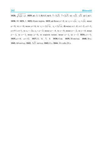 ȼɿɞɩɨɜɿɞɿ252
1028. 2 .q p− 1029. ɚ) −3, 1; ɛ) 0,5; ɜ) 0; 7 2 3;− 7 2 3;+ ɝ) 2;− 2; ɞ) 1; ɟ) 1.
1030. 18. 1031. 1. 1032. Ɉɞɢɧ ɤɨɪɿɧɶ. 1033. ɚ) əɤɳɨ ɚ  0, ɬɨ 1 ,x a= − 2 ;x a= ɹɤɳɨ
ɚ = 0, ɬɨ x = 0; ɹɤɳɨ ɚ  0, ɬɨ 1 2 ,x a= − − 2 2 ;x a= − ɛ) ɹɤɳɨ ɚ  –4, ɚ  –2, ɚ  –1,
ɚ  0 ɿ ɚ  1, ɬɨ ɯ1 = –2ɚ, ɯ2 = ɚ + 2; ɹɤɳɨ ɚ = –4, ɬɨ x = 8; ɹɤɳɨ ɚ = –2, ɬɨ x = 4; ɹɤɳɨ
ɚ = –1, ɬɨ x = 1; ɹɤɳɨ ɚ = 0, ɬɨ ɤɨɪɟɧɿɜ ɧɟɦɚɽ; ɹɤɳɨ ɚ = 1, ɬɨ x = 3. 1034. ɚ = −1.
1035. ɚ = 8; ɚ = 12. 1037. 5; 6; 7; 8. 1038. 6 ɯɜ. 1039. 50 ɤɦ/ɝɨɞ. 1040. 56 ɫ.
1041. 64 ɤɦ/ɝɨɞ. 1042. 3 2 ɤɦ/ɝɨɞ. 1043. 8 ɥ. 1044. 10 ɥ ɚɛɨ 20 ɥ.
 
