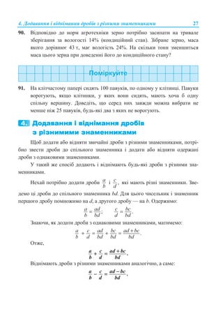 4. Ⱦɨɞɚɜɚɧɧɹ ɿ ɜɿɞɧɿɦɚɧɧɹ ɞɪɨɛɿɜ ɡ ɪɿɡɧɢɦɢ ɡɧɚɦɟɧɧɢɤɚɦɢ 27
90. ȼɿɞɩɨɜɿɞɧɨ ɞɨ ɧɨɪɦ ɚɝɪɨɬɟɯɧɿɤɢ ɡɟɪɧɨ ɩɨɬɪɿɛɧɨ ɡɚɫɢɩɚɬɢ ɧɚ ɬɪɢɜɚɥɟ
ɡɛɟɪɿɝɚɧɧɹ ɡɚ ɜɨɥɨɝɨɫɬɿ 14% (ɤɨɧɞɢɰɿɣɧɢɣ ɫɬɚɧ). Ɂɿɛɪɚɧɟ ɡɟɪɧɨ, ɦɚɫɚ
ɹɤɨɝɨ ɞɨɪɿɜɧɸɽ 43 ɬ, ɦɚɽ ɜɨɥɨɝɿɫɬɶ 24%. ɇɚ ɫɤɿɥɶɤɢ ɬɨɧɧ ɡɦɟɧɲɢɬɶɫɹ
ɦɚɫɚ ɰɶɨɝɨ ɡɟɪɧɚ ɩɪɢ ɞɨɜɟɞɟɧɧɿ ɣɨɝɨ ɞɨ ɤɨɧɞɢɰɿɣɧɨɝɨ ɫɬɚɧɭ?
91. ɇɚ ɤɥɿɬɱɚɫɬɨɦɭ ɩɚɩɟɪɿ ɫɢɞɹɬɶ 100 ɩɚɜɭɤɿɜ, ɩɨ ɨɞɧɨɦɭ ɭ ɤɥɿɬɢɧɰɿ. ɉɚɜɭɤɢ
ɜɨɪɨɝɭɸɬɶ, ɹɤɳɨ ɤɥɿɬɢɧɤɢ, ɭ ɹɤɢɯ ɜɨɧɢ ɫɢɞɹɬɶ, ɦɚɸɬɶ ɯɨɱɚ ɛ ɨɞɧɭ
ɫɩɿɥɶɧɭ ɜɟɪɲɢɧɭ. Ⱦɨɜɟɞɿɬɶ, ɳɨ ɫɟɪɟɞ ɧɢɯ ɡɚɜɠɞɢ ɦɨɠɧɚ ɜɢɛɪɚɬɢ ɧɟ
ɦɟɧɲɟ ɧɿɠ 25 ɩɚɜɭɤɿɜ, ɛɭɞɶ-ɹɤɿ ɞɜɚ ɡ ɹɤɢɯ ɧɟ ɜɨɪɨɝɭɸɬɶ.
ɓɨɛ ɞɨɞɚɬɢ ɚɛɨ ɜɿɞɧɹɬɢ ɡɜɢɱɚɣɧɿ ɞɪɨɛɢ ɡ ɪɿɡɧɢɦɢ ɡɧɚɦɟɧɧɢɤɚɦɢ, ɩɨɬɪɿ-
ɛɧɨ ɡɜɟɫɬɢ ɞɪɨɛɢ ɞɨ ɫɩɿɥɶɧɨɝɨ ɡɧɚɦɟɧɧɢɤɚ ɿ ɞɨɞɚɬɢ ɚɛɨ ɜɿɞɧɹɬɢ ɨɞɟɪɠɚɧɿ
ɞɪɨɛɢ ɡ ɨɞɧɚɤɨɜɢɦɢ ɡɧɚɦɟɧɧɢɤɚɦɢ.
ɍ ɬɚɤɢɣ ɠɟ ɫɩɨɫɿɛ ɞɨɞɚɸɬɶ ɿ ɜɿɞɧɿɦɚɸɬɶ ɛɭɞɶ-ɹɤɿ ɞɪɨɛɢ ɡ ɪɿɡɧɢɦɢ ɡɧɚ-
ɦɟɧɧɢɤɚɦɢ.
ɇɟɯɚɣ ɩɨɬɪɿɛɧɨ ɞɨɞɚɬɢ ɞɪɨɛɢ a
b
ɿ ,c
d
ɹɤɿ ɦɚɸɬɶ ɪɿɡɧɿ ɡɧɚɦɟɧɧɢɤɢ. Ɂɜɟ-
ɞɟɦɨ ɰɿ ɞɪɨɛɢ ɞɨ ɫɩɿɥɶɧɨɝɨ ɡɧɚɦɟɧɧɢɤɚ bd. Ⱦɥɹ ɰɶɨɝɨ ɱɢɫɟɥɶɧɢɤ ɿ ɡɧɚɦɟɧɧɢɤ
ɩɟɪɲɨɝɨ ɞɪɨɛɭ ɩɨɦɧɨɠɢɦɨ ɧɚ d, ɚ ɞɪɭɝɨɝɨ ɞɪɨɛɭ — ɧɚ b. Ɉɞɟɪɠɢɦɨ:
;=a ad
b bd
.c bc
d bd
=
Ɂɧɚɸɱɢ, ɹɤ ɞɨɞɚɬɢ ɞɪɨɛɢ ɡ ɨɞɧɚɤɨɜɢɦɢ ɡɧɚɦɟɧɧɢɤɚɦɢ, ɦɚɬɢɦɟɦɨ:
.++ = + =a c ad bc ad bc
b d bd bd bd
Ɉɬɠɟ,
.a c ad bc
b d bd
++ =
ȼɿɞɧɿɦɚɸɬɶ ɞɪɨɛɢ ɡ ɪɿɡɧɢɦɢ ɡɧɚɦɟɧɧɢɤɚɦɢ ɚɧɚɥɨɝɿɱɧɨ, ɚ ɫɚɦɟ:
.a c ad bc
b d bd
−− =
 