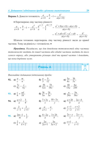 4. Ⱦɨɞɚɜɚɧɧɹ ɿ ɜɿɞɧɿɦɚɧɧɹ ɞɪɨɛɿɜ ɡ ɪɿɡɧɢɦɢ ɡɧɚɦɟɧɧɢɤɚɦɢ 29
ȼɩɪɚɜɚ 3. Ⱦɨɜɟɫɬɢ ɬɨɬɨɠɧɿɫɬɶ
2
1 .
( )
a b b
a b a a a b
+ − =
+ +
• ɉɟɪɟɬɜɨɪɢɦɨ ɥɿɜɭ ɱɚɫɬɢɧɭ ɪɿɜɧɨɫɬɿ:
1a b
a b a
+ −
+
= a
ba+
b
a
1
1
a a b( + )a a b+
+ =
2
( ) ( )
( )
a b a b a a b
a a b
+ + − +
+
=
=
2 2 2
( )
a ab b a ab
a a b
+ + − −
+
=
2
.
( )+
b
a a b
ɒɥɹɯɨɦ ɬɨɬɨɠɧɢɯ ɩɟɪɟɬɜɨɪɟɧɶ ɥɿɜɭ ɱɚɫɬɢɧɭ ɪɿɜɧɨɫɬɿ ɡɜɟɥɢ ɞɨ ɩɪɚɜɨʀ
ɱɚɫɬɢɧɢ. Ɍɨɦɭ ɰɹ ɪɿɜɧɿɫɬɶ ɽ ɬɨɬɨɠɧɿɫɬɸ. •
ɉɪɢɦɿɬɤɚ. ɇɚɝɚɞɚɽɦɨ, ɳɨ ɞɥɹ ɞɨɜɟɞɟɧɧɹ ɬɨɬɨɠɧɨɫɬɟɣ ɨɞɧɭ ɱɚɫɬɢɧɭ
ɬɨɬɨɠɧɨɫɬɿ ɡɜɨɞɹɬɶ ɞɨ ɿɧɲɨʀ ɱɚɫɬɢɧɢ ɚɛɨ ɨɛɢɞɜɿ ɱɚɫɬɢɧɢ ɡɜɨɞɹɬɶ ɞɨ ɬɨɝɨ
ɫɚɦɨɝɨ ɜɢɪɚɡɭ, ɚɛɨ ɭɬɜɨɪɸɸɬɶ ɪɿɡɧɢɰɸ ɥɿɜɨʀ ɬɚ ɩɪɚɜɨʀ ɱɚɫɬɢɧ ɿ ɞɨɜɨɞɹɬɶ,
ɳɨ ɜɨɧɚ ɞɨɪɿɜɧɸɽ ɧɭɥɸ.
ȼɢɤɨɧɚɣɬɟ ɞɨɞɚɜɚɧɧɹ (ɜɿɞɧɿɦɚɧɧɹ) ɞɪɨɛɿɜ:
92. ɚ) ;a m
c n
− ɛ) ;
3 12
a b+ ɜ) 5 3 ;
4 5
a b
x x
−
ɝ) 7 ;
9 6
c c
y y
− ɞ) 5 7 ;
12 18
b b
x x
+ ɟ) 4 6 .
15 25
b a
a b
−
93. ɚ) ;
6 18
c ad+ ɛ) 3 2 ;
5 3
k k
a a
+ ɜ) 5 .
24 36
n n
x x
−
94. ɚ) 2 3 ;
4
a
a
+ − ɛ)
10 37 3 ;
yx
x y
−+ + ɜ) 2 2 ;a b a b
b a
+ −−
ɝ) 2 2 ;
1 1z z
+
− +
ɞ) ;a a
a c c
−
+
ɟ)
1 2
.
2 1
y y
y y
− +
−
− +
95. ɚ) 2 1 1;
3
m
m
− + ɛ) 4 2 3 2 ;a b
a b
− ++ ɜ)
2 2
;
x y y x
x y
− −
−
ɝ) 2 1 ;
2k k
+
+
ɞ) 2 3 ;
2 1 3 2
a a
a a
−
+ +
ɟ) 1 .
1
x x
x x
+ −
−
 