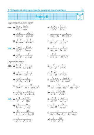 4. Ⱦɨɞɚɜɚɧɧɹ ɿ ɜɿɞɧɿɦɚɧɧɹ ɞɪɨɛɿɜ ɡ ɪɿɡɧɢɦɢ ɡɧɚɦɟɧɧɢɤɚɦɢ 31
ɉɟɪɟɬɜɨɪɿɬɶ ɭ ɞɪɿɛ ɜɢɪɚɡ:
104. ɚ) 2 2 2
1 1 ;a bc
a bc ab c
+ −+ ɛ) 4 2 3 3
3 14 1 ;
12 9
yx
x y x y
−+ −
ɜ) 1 1 ;c d
cm cn dm dn
+ +−
+ +
ɝ) ;
12 12 18 18
x x
x y x y
+
− +
ɞ) ;
4 4 4 4
a b a b
a b b a
− ++
+ −
ɟ) 2 2 2
1 1 .
( )b a a b
−
− −
105. ɚ) 3 2 2 3
2 1 3 1 ;
16 24
a b
a b a b
+ +− ɛ) 7 5 ;
ax ay by bx
−
− −
ɜ) 2 2 2
;b b
a b a ab
−
− +
ɝ) 2
1 .
2 2( )
x y
x yx y
−
+
++
ɋɩɪɨɫɬɿɬɶ ɜɢɪɚɡ:
106. ɚ)
2
2
5 3 1 ;
3 1 6 2
c c
c c c
+ −−
+ +
ɛ)
2
2
;b b
y bby y
+
−−
ɜ) 2
;
6 9 4 9
n n
n n
+
+ −
ɝ) 2
5 2 1 ;
10 225
x
xx
− −
−−
ɞ) 2 2
2 8 ;
2 4
a
a a a
− +
+ −
ɟ) 2 2
2 8 ;
8 2 4
a b a b
a ab b ab
+ ++
− −
ɽ) 2
5 15 ;
2 12 12 36m m m
−
+ + +
ɠ) 2 2 2
4 ;
9 24 16 3 4
x x
x xa a xa a
+
− + −
ɡ) 3 2
9 3 ;
27 3 9
a
a a a
−+
+ − +
ɢ)
2
3
2 2 4 .
2 8
x x
x x
+−
− −
107. ɚ) 2
1 10 ;
10
− +−
−
a a
a a a
ɛ) 2 2
1 1 ;b a
ab b ab a
+ ++
− −
ɜ) 2
9 9 ;
2 6 9
x
x x
−
+ −
ɝ) 2
5 20 ;
4 32 64b b
+
− −
ɞ) 2
5 45 ;
9 18 81
+
− − +
a a
a a a
ɟ) 2 2 2
;
4 12 9 4 6
y y
x xy y x xy
−
+ + +
ɽ) 3 2
1 ;
1 1
x
x x x
−
− + +
ɠ) 3
1 2 .
2 8
a
a a
+
+ +
 