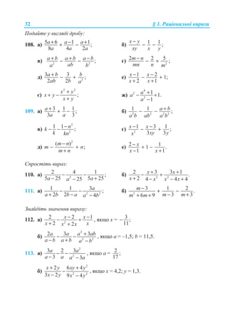 32 § 1. Ɋɚɰɿɨɧɚɥɶɧɿ ɜɢɪɚɡɢ
ɉɨɞɚɣɬɟ ɭ ɜɢɝɥɹɞɿ ɞɪɨɛɭ:
108. ɚ) 5 6 1 1;
8 4 2
a a a
a a a
+ − ++ − ɛ) 1 1 ;
x y
xy x y
−
− −
ɜ) 2 2
;a b a b a b
aba b
+ + −− − ɝ) 2
2 2 5 ;m n
mn n m
− − +
ɞ) 2
3 3 ;
2 2
a b b
ab b a
+ − + ɟ) 1 2 1;
2 1
x x
x x
− −− +
+ +
ɽ)
2 2
;
x y
x y
x y
+
+ −
+
ɠ)
4
2
2
1 1.
1
aa
a
+− +
−
109. ɚ) 3 1 1;
3 3
a
a a
+ + − ɛ) 2 2 2 2
1 1 ;a b
a b ab a b
+− −
ɜ)
2
2
1 1 ;nk
k kn
−− − ɝ) 2
1 3 1 ;
3 3
x x
xy yx
− −− +
ɞ)
2
( )
;
m n
m n
m n
−
− +
+
ɟ) 2 11 .
1 1
x
x x
− + −
− +
ɋɩɪɨɫɬɿɬɶ ɜɢɪɚɡ:
110. ɚ) 2
2 4 1 ;
5 25 5 2525a aa
− −
− +−
ɛ) 2 2
2 3 3 1 .
2 4 4 4
x x
x x x x
+ +− +
+ − − +
111. ɚ) 2 2
1 1 3 ;
2 2 4
a
a b b a a b
− −
+ − −
ɛ) 2
3 1 2 .
3 36 9
m
m mm m
− + −
− ++ +
Ɂɧɚɣɞɿɬɶ ɡɧɚɱɟɧɧɹ ɜɢɪɚɡɭ:
112. ɚ) 2
2 2 1
2 2
x x
x xx x
− −− +
+ +
, ɹɤɳɨ ɯ = 3 ;
11
−
ɛ)
2
2 2
2 3 3a a a ab
a b a b a b
+− −
− + −
, ɹɤɳɨ ɚ = –1,5; b = 11,5.
113. ɚ)
2
2
3 2 3
3 3
a a
a a a a
− −
− −
, ɹɤɳɨ a = 2 ;
17
ɛ)
2
2 2
2 6 4
3 2 9 4
x y xy y
x y x y
+ +
−
− −
, ɹɤɳɨ ɯ = 4,2; ɭ = 1,3.
 