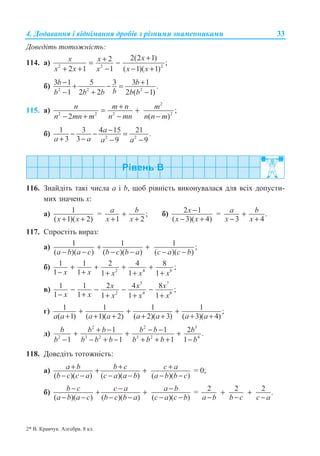 4. Ⱦɨɞɚɜɚɧɧɹ ɿ ɜɿɞɧɿɦɚɧɧɹ ɞɪɨɛɿɜ ɡ ɪɿɡɧɢɦɢ ɡɧɚɦɟɧɧɢɤɚɦɢ 33
Ⱦɨɜɟɞɿɬɶ ɬɨɬɨɠɧɿɫɬɶ:
114. ɚ) 2 2 2
2(2 1)2 ;
2 1 1 ( 1)( 1)
xx x
x x x x x
++= −
+ + − − +
ɛ) 2 2 2
3 1 5 3 3 1 .
1 2 2 2 ( 1)
b b
bb b b b b
− ++ − =
− + −
115. ɚ)
2
2 2 2 2
;
2 ( )
n m n m
n mn m n mn n n m
+= +
− + − −
ɛ) 2 2
1 3 4 15 21 .
3 3 9 9
a
a a a a
−− − =
+ − − −
116. Ɂɧɚɣɞɿɬɶ ɬɚɤɿ ɱɢɫɥɚ ɚ ɿ b, ɳɨɛ ɪɿɜɧɿɫɬɶ ɜɢɤɨɧɭɜɚɥɚɫɹ ɞɥɹ ɜɫɿɯ ɞɨɩɭɫɬɢ-
ɦɢɯ ɡɧɚɱɟɧɶ ɯ:
ɚ) 1
( 1)( 2)x x+ +
= ;
1 2
a b
x x
+
+ +
ɛ) 2 1
( 3)( 4)
x
x x
−
− +
= .
3 4
a b
x x
+
− +
117. ɋɩɪɨɫɬɿɬɶ ɜɢɪɚɡ:
ɚ) 1 1 1 ;
( )( ) ( )( ) ( )( )a b a c b c b a c a c b
+ +
− − − − − −
ɛ) 2 4 8
1 1 2 4 8 ;
1 1 1 1 1x x x x x
+ + + +
− + + + +
ɜ)
3 7
2 4 8
1 1 2 4 8 ;
1 1 1 1 1
x x x
x x x x x
− − − −
− + + + +
ɝ) 1 1 1 1 ;
( 1) ( 1)( 2) ( 2)( 3) ( 3)( 4)a a a a a a a a
+ + +
+ + + + + + +
ɞ)
2 2 3
2 3 2 3 2 4
1 1 2 .
1 1 1 1
b b b b b b
b b b b b b b b
+ − − −+ + +
− − + − + + + −
118. Ⱦɨɜɟɞɿɬɶ ɬɨɬɨɠɧɿɫɬɶ:
ɚ)
( )( ) ( )( ) ( )( )
a b b c c a
b c c a c a a b a b b c
+ + ++ +
− − − − − −
= 0;
ɛ)
( )( ) ( )( ) ( )( )
b c c a a b
a b a c b c b a c a c b
− − −+ +
− − − − − −
= 2 2 2 .
a b b c c a
+ +
− − −
2* ȼ. Ʉɪɚɜɱɭɤ. Ⱥɥɝɟɛɪɚ. 8 ɤɥ.
 