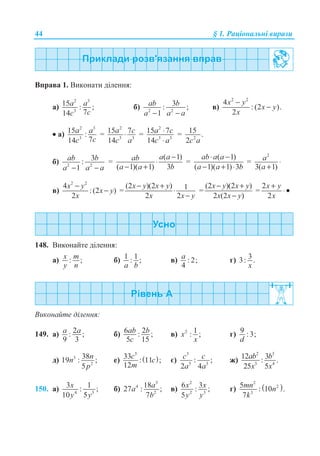 44 § 1. Ɋɚɰɿɨɧɚɥɶɧɿ ɜɢɪɚɡɢ
ȼɩɪɚɜɚ 1. ȼɢɤɨɧɚɬɢ ɞɿɥɟɧɧɹ:
ɚ)
2 3
3
15 : ;
714
a a
cc
ɛ) 2 2
3: ;
1
ab b
a a a− −
ɜ)
2 2
4
: (2 ).
2
x y
x y
x
−
−
• ɚ)
2 3
3
15 :
714
a a
cc
=
2
3 3
15 7
14
a c
c a
⋅ =
2
3 3
15 7
14
a c
c a
⋅
⋅
= 2
15 .
2c a
ɛ) 2 2
3:
1
ab b
a a a− −
=
( 1)
( 1)( 1) 3
a aab
a a b
−
⋅
− +
=
( 1)
( 1)( 1) 3
ab a a
a a b
⋅ −
− + ⋅
=
2
3( 1)
a
a
⋅
+
ɜ)
2 2
4
:(2 )
2
x y
x y
x
−
− =
(2 )(2 ) 1
2 2
x y x y
x x y
− +
⋅
−
=
(2 )(2 )
2 (2 )
x y x y
x x y
− +
−
=
2
2
x y
x
+
⋅ •
148. ȼɢɤɨɧɚɣɬɟ ɞɿɥɟɧɧɹ:
ɚ) : ;x m
y n
ɛ) 1 1: ;
a b
ɜ) : 2;
4
a ɝ) 33: .
x
ȼɢɤɨɧɚɣɬɟ ɞɿɥɟɧɧɹ:
149. ɚ) 2: ;
9 3
a a ɛ) 6 2: ;
5 15
ab b
c
ɜ) 2 1: ;x
x
ɝ) 9 :3;
d
ɞ) 3
2
3819 : ;
5
nn
p
ɟ) ( )
3
33 : 11 ;
12
c c
m
ɽ)
3
5 3
: ;
2 4
c c
a a
ɠ)
2 3
3 4
12 3: .
25 5
ab b
x x
150. ɚ) 4 3
3 1: ;
10 5
x
y y
ɛ)
3
4
2
1827 : ;
7
aa
b
ɜ)
2
2 3
6 3: ;
5
x x
y y
ɝ) ( )
2
2
3
5 : 10 .
7
mn n
k
 