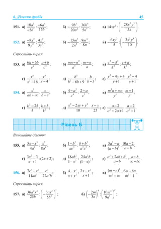 6. Ⱦɿɥɟɧɧɹ ɞɪɨɛɿɜ 45
151. ɚ)
3 4
4
18 6: ;
155
a a
bb
−
−
ɛ)
3 4
2 3
9 36: ;
20 5
b b
n n
− ɜ)
2 3
2 28
14 : .
5
x y
xy
z
§ ·
−¨ ¸
© ¹
152. ɚ)
2 2
2 3
8 4: ;
9 3
x x
y y
− ɛ)
3 4
2
15 9: ;
82
m m
nn
− ɜ)
3 2 4
6 3
: .
5 10
xy x y§ ·
− −¨ ¸
© ¹
ɋɩɪɨɫɬɿɬɶ ɜɢɪɚɡ:
153. ɚ) 4 2
6 6 : ;a b a b
c c
+ + ɛ)
2
3
: ;mn n m n
aa
− − ɜ)
2 2
2 3
: ;c d c d
k k
− +
ɝ)
6 4
2
: ;
416
x x
xx −−
ɞ)
3
2
: ;
36 9
b b
bb b −− +
ɟ)
2 2
4 4 4
: .
1 1
y y y
y y
− + −
+ +
154. ɚ)
3
: ;x x
ab ac b c+ +
ɛ)
2
4 3
4 2: ;a a
c c
− − ɜ)
2
5
1: ;m n mn m
yy
+ +
ɝ)
2
2
25 5: ;k k
k k
− + ɞ)
2 2
2
: ;
10 25
x xy y x y− + −
ɟ) 2 2
2 2: .
2 1 1
a a
a a a
− −
+ + −
ȼɢɤɨɧɚɣɬɟ ɞɿɥɟɧɧɹ:
155. ɚ)
3 2
3 4
5 : ;
4 8
x x x
a a
− ɛ)
2 2
3 2 2
1 : ;b b b
ac a c
− + ɜ)
2
2
5 10 2: ;
( )
a a a
a ba b
− −
−−
ɝ)
2
2
3 3 : (2 2);
1
x x
x
− +
+
ɞ)
2 2
2 2
18 24: ;
1 (1 )
ab a b
x x− −
ɟ)
2 2
2 : .a ab b a b
a b ac bc
+ + +
− −
156. ɚ)
3 2 2
3 3
7 : ;
11 22
c c c
ab a b
− ɛ)
2 2
2
4 2: ;
1
x x x
xx x
− −
++
ɜ)
2
2 2
( ) 6 6: .
1
m n m n
m m m
− −
+ −
ɋɩɪɨɫɬɿɬɶ ɜɢɪɚɡ:
157. ɚ)
32 6 2
2
36 3: ;
25 5
a x ax
b b
§ ·
−¨ ¸
© ¹
ɛ) ( )
24 2
3
2 10: ;
3 9
m m
n n
§ ·
− ¨ ¸
© ¹
 
