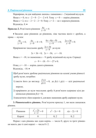 8. Ɋɚɰɿɨɧɚɥɶɧɿ ɪɿɜɧɹɧɧɹ 55
ɉɟɪɟɜɿɪɢɦɨ, ɱɢ ɞɥɹ ɡɧɚɣɞɟɧɢɯ ɡɧɚɱɟɧɶ ɯ ɡɧɚɦɟɧɧɢɤ ɯ – 2 ɜɿɞɦɿɧɧɢɣ ɜɿɞ ɧɭɥɹ.
əɤɳɨ ɯ = 0, ɬɨ ɯ – 2 = 0 – 2 = –2 ≠ 0. Ɍɨɦɭ ɯ = 0 — ɤɨɪɿɧɶ ɪɿɜɧɹɧɧɹ.
əɤɳɨ ɯ = 2, ɬɨ ɯ – 2 = 2 – 2 = 0. Ɍɨɦɭ ɯ = 2 — ɧɟ ɽ ɤɨɪɟɧɟɦ ɪɿɜɧɹɧɧɹ.
ȼɿɞɩɨɜɿɞɶ. 0. •
ɉɪɢɤɥɚɞ 2. Ɋɨɡɜ’ɹɡɚɬɢ ɪɿɜɧɹɧɧɹ 6 4
9
=
−
x .
x
• Ɂɜɟɞɟɦɨ ɞɚɧɟ ɪɿɜɧɹɧɧɹ ɞɨ ɪɿɜɧɹɧɧɹ, ɥɿɜɚ ɱɚɫɬɢɧɚ ɹɤɨɝɨ ɽ ɞɪɨɛɨɦ, ɚ
ɩɪɚɜɚ — ɧɭɥɟɦ:
6 4;
9
x
x
=
−
6 4 0;
9
x
x
− =
−
6 4( 9)
0;
9
x x
x
− −
=
−
2 36 0
9
x .
x
+ =
−
ɉɪɢɪɿɜɧɹɽɦɨ ɱɢɫɟɥɶɧɢɤ ɞɪɨɛɭ 2 36
9
x
x
+
−
ɞɨ ɧɭɥɹ:
2ɯ + 36 = 0; 2ɯ = –36; ɯ = –18.
əɤɳɨ ɯ = –18, ɬɨ ɡɧɚɦɟɧɧɢɤ ɯ – 9 ɞɪɨɛɭ ɜɿɞɦɿɧɧɢɣ ɜɿɞ ɧɭɥɹ. ɋɩɪɚɜɞɿ:
ɯ – 9 = –18 – 9 = –27 ≠ 0.
Ɉɬɠɟ, ɯ = –18 — ɤɨɪɿɧɶ ɞɚɧɨɝɨ ɪɿɜɧɹɧɧɹ.
ȼɿɞɩɨɜɿɞɶ. –18. •
ɓɨɛ ɪɨɡɜ’ɹɡɚɬɢ ɞɪɨɛɨɜɟ ɪɚɰɿɨɧɚɥɶɧɟ ɪɿɜɧɹɧɧɹ ɧɚ ɨɫɧɨɜɿ ɭɦɨɜɢ ɪɿɜɧɨɫɬɿ
ɞɪɨɛɭ ɧɭɥɸ, ɩɨɬɪɿɛɧɨ:
1) ɡɜɟɫɬɢ ɣɨɝɨ ɞɨ ɜɢɝɥɹɞɭ
( )
0,
( )
f x
g x
= ɞɟ f(x) ɿ g(x) — ɰɿɥɿ ɪɚɰɿɨɧɚɥɶɧɿ
ɜɢɪɚɡɢ;
2) ɩɪɢɪɿɜɧɹɬɢ ɞɨ ɧɭɥɹ ɱɢɫɟɥɶɧɢɤ ɞɪɨɛɭ ɣ ɪɨɡɜ’ɹɡɚɬɢ ɨɞɟɪɠɚɧɟ ɰɿɥɟ ɪɚ-
ɰɿɨɧɚɥɶɧɟ ɪɿɜɧɹɧɧɹ f(x) = 0;
3) ɜɢɤɥɸɱɢɬɢ ɡ ɣɨɝɨ ɤɨɪɟɧɿɜ ɬɿ, ɞɥɹ ɹɤɢɯ ɡɧɚɦɟɧɧɢɤ ɞɪɨɛɭ ɞɨɪɿɜɧɸɽ ɧɭɥɸ.
3. Ɋɿɜɧɨɫɢɥɶɧɿɫɬɶ ɪɿɜɧɹɧɶ. Ɋɨɡɜ’ɹɡɭɸɱɢ ɩɪɢɤɥɚɞ 1, ɦɢ ɦɚɥɢ ɥɚɧɰɸɠɨɤ
ɪɿɜɧɹɧɶ
Ɋɿɜɧɹɧɧɹ
2
2 0
2
x x
x
− =
−
ɯ2
– 2ɯ = 0 ɯ(ɯ – 2) = 0
Ʉɨɪɟɧɿ 0 0; 2 0; 2
ɉɟɪɲɟ ɡ ɰɢɯ ɪɿɜɧɹɧɶ ɦɚɽ ɨɞɢɧ ɤɨɪɿɧɶ — ɱɢɫɥɨ 0, ɞɪɭɝɟ ɬɚ ɬɪɟɬɽ ɪɿɜɧɹɧ-
ɧɹ ɦɚɸɬɶ ɞɜɚ ɬɿ ɫɚɦɿ ɤɨɪɟɧɿ — ɱɢɫɥɚ 0 ɿ 2.
 