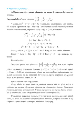 8. Ɋɚɰɿɨɧɚɥɶɧɿ ɪɿɜɧɹɧɧɹ 57
4. Ɇɧɨɠɟɧɧɹ ɨɛɨɯ ɱɚɫɬɢɧ ɪɿɜɧɹɧɧɹ ɧɚ ɜɢɪɚɡ ɡɿ ɡɦɿɧɧɨɸ. Ɋɨɡɝɥɹɧɟɦɨ
ɩɪɢɤɥɚɞ.
ɉɪɢɤɥɚɞ 3. Ɋɨɡɜ’ɹɡɚɬɢ ɪɿɜɧɹɧɧɹ 2
1 1 6 .
3 3 9
y
y y y
+
− =
− + −
• Ɉɫɤɿɥɶɤɢ ɭ2
– 9 = (ɭ – 3)(ɭ + 3), ɬɨ ɫɩɿɥɶɧɢɦ ɡɧɚɦɟɧɧɢɤɨɦ ɭɫɿɯ ɞɪɨɛɿɜ,
ɹɤɿ ɜɯɨɞɹɬɶ ɭ ɪɿɜɧɹɧɧɹ, ɽ (ɭ – 3)(ɭ + 3). ɉɨɦɧɨɠɢɜɲɢ ɨɛɢɞɜɿ ɱɚɫɬɢɧɢ ɪɿɜɧɹɧɧɹ
ɧɚ ɫɩɿɥɶɧɢɣ ɡɧɚɦɟɧɧɢɤ, ɡɚ ɭɦɨɜɢ, ɳɨ (ɭ – 3)(ɭ + 3) ≠ 0, ɦɚɬɢɦɟɦɨ:
2
1 1 6 ( 3)( 3);
3 3 9
y
y y
y y y
+
− = ⋅ − +
− + −
(ɭ + 3)(ɭ + 1) – (ɭ – 3) = 6;
ɭ2
+ ɭ + 3ɭ + 3 – ɭ + 3 – 6 = 0;
ɭ2
+ 3ɭ = 0; ɭ(ɭ + 3) = 0; ɭ = 0 ɚɛɨ ɭ = –3.
əɤɳɨ ɭ = 0, ɬɨ (ɭ – 3)(ɭ + 3) = –3 ⋅ 3 ≠ 0. Ɍɨɦɭ ɭ = 0 — ɤɨɪɿɧɶ ɪɿɜɧɹɧɧɹ.
əɤɳɨ ɭ = –3, ɬɨ (ɭ – 3)(ɭ + 3) = –6 ⋅ 0 = 0. Ɍɨɦɭ ɭ = –3 — ɧɟ ɽ ɤɨɪɟɧɟɦ ɪɿɜ-
ɧɹɧɧɹ.
ȼɿɞɩɨɜɿɞɶ. 0. •
Ɂɜɟɪɧɟɦɨ ɭɜɚɝɭ, ɳɨ ɪɿɜɧɹɧɧɹ 2
1 1 6
3 3 9
y
y y y
+
− =
− + −
ɦɚɽ ɨɞɢɧ ɤɨɪɿɧɶ
ɭ = 0, ɚ ɨɞɟɪɠɚɧɟ ɭ ɪɨɡɜ’ɹɡɚɧɧɿ ɪɿɜɧɹɧɧɹ (ɭ + 3)(ɭ + 1) – (ɭ – 3) = 6 — ɞɜɚ ɤɨɪɟɧɿ
ɭ = 0 ɬɚ ɭ = –3. Ɉɬɠɟ, ɩɨɦɧɨɠɢɜɲɢ ɨɛɢɞɜɿ ɱɚɫɬɢɧɢ ɞɪɨɛɨɜɨɝɨ ɪɿɜɧɹɧɧɹ ɧɚ ɫɩɿ-
ɥɶɧɢɣ ɡɧɚɦɟɧɧɢɤ, ɦɢ ɧɟ ɜɬɪɚɬɢɥɢ ɣɨɝɨ ɤɨɪɿɧɶ, ɩɪɨɬɟ ɨɞɟɪɠɚɥɢ ɫɬɨɪɨɧɧɿɣ
ɳɨɞɨ ɰɶɨɝɨ ɪɿɜɧɹɧɧɹ ɤɨɪɿɧɶ ɭ = –3.
ɉɪɚɜɢɥɶɧɢɦ ɽ ɬɚɤɟ ɬɜɟɪɞɠɟɧɧɹ:
əɤɳɨ ɨɛɢɞɜɿ ɱɚɫɬɢɧɢ ɞɟɹɤɨɝɨ ɪɿɜɧɹɧɧɹ ɩɨɦɧɨɠɢɬɢ ɧɚ ɰɿɥɢɣ ɜɢɪɚɡ ɡɿ
ɡɦɿɧɧɨɸ, ɬɨ ɦɨɠɧɚ ɨɞɟɪɠɚɬɢ ɪɿɜɧɹɧɧɹ, ɧɟ ɪɿɜɧɨɫɢɥɶɧɟ ɞɚɧɨɦɭ. Ɉɞɟɪɠɚɧɟ
ɪɿɜɧɹɧɧɹ ɦɚɽ ɬɚɤɿ ɜɥɚɫɬɢɜɨɫɬɿ: 1) ɣɨɝɨ ɤɨɪɟɧɹɦɢ ɽ ɜɫɿ ɤɨɪɟɧɿ ɞɚɧɨɝɨ ɪɿɜɧɹɧ-
ɧɹ; 2) ɜɨɧɨ ɦɨɠɟ ɦɚɬɢ ɫɬɨɪɨɧɧɿ ɤɨɪɟɧɿ ɳɨɞɨ ɞɚɧɨɝɨ ɪɿɜɧɹɧɧɹ.
ɋɬɨɪɨɧɧɿɦɢ ɤɨɪɟɧɹɦɢ ɦɨɠɭɬɶ ɛɭɬɢ ɡɧɚɱɟɧɧɹ ɡɦɿɧɧɨʀ, ɞɥɹ ɹɤɢɯ ɰɿɥɢɣ
ɜɢɪɚɡ, ɧɚ ɹɤɢɣ ɦɢ ɦɧɨɠɢɦɨ ɨɛɢɞɜɿ ɱɚɫɬɢɧɢ ɪɿɜɧɹɧɧɹ, ɧɚɛɭɜɚɽ ɡɧɚɱɟɧɧɹ 0. ɐɿ
ɫɬɨɪɨɧɧɿ ɤɨɪɟɧɿ ɦɨɠɧɚ ɜɿɞɤɢɧɭɬɢ, ɡɪɨɛɢɜɲɢ ɩɟɪɟɜɿɪɤɭ.
 