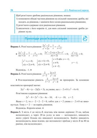 58 § 1. Ɋɚɰɿɨɧɚɥɶɧɿ ɜɢɪɚɡɢ
ɓɨɛ ɪɨɡɜ’ɹɡɚɬɢ ɞɪɨɛɨɜɟ ɪɚɰɿɨɧɚɥɶɧɟ ɪɿɜɧɹɧɧɹ, ɦɨɠɧɚ:
1) ɩɨɦɧɨɠɢɬɢ ɨɛɢɞɜɿ ɱɚɫɬɢɧɢ ɪɿɜɧɹɧɧɹ ɧɚ ɫɩɿɥɶɧɢɣ ɡɧɚɦɟɧɧɢɤ ɞɪɨɛɿɜ, ɹɤɿ
ɜɯɨɞɹɬɶ ɞɨ ɪɿɜɧɹɧɧɹ, ɿ ɡɚɦɿɧɢɬɢ ɣɨɝɨ ɰɿɥɢɦ ɪɚɰɿɨɧɚɥɶɧɢɦ ɪɿɜɧɹɧɧɹɦ;
2) ɪɨɡɜ’ɹɡɚɬɢ ɨɞɟɪɠɚɧɟ ɰɿɥɟ ɪɚɰɿɨɧɚɥɶɧɟ ɪɿɜɧɹɧɧɹ;
3) ɜɢɤɥɸɱɢɬɢ ɡ ɣɨɝɨ ɤɨɪɟɧɿɜ ɬɿ, ɞɥɹ ɹɤɢɯ ɫɩɿɥɶɧɢɣ ɡɧɚɦɟɧɧɢɤ ɞɪɨɛɿɜ ɞɨ-
ɪɿɜɧɸɽ ɧɭɥɸ.
ȼɩɪɚɜɚ 1. Ɋɨɡɜ’ɹɡɚɬɢ ɪɿɜɧɹɧɧɹ
2
2
2 2 1
22
x x .
x xx x
− + =
++
•
2
2 2 1 0;
( 2) 2
x x
x x x x
− + − =
+ +
2 2
2 2 ( 2)
0;
( 2)
x x x
x x
− + + −
=
+
2
0;
( 2)
x x
x x
+ =
+
2
0;
( 2) 0;
x x
x x
­ + =
®
+ ≠¯
( 1) 0;
( 2) 0;
x x
x x
+ =­
®
+ ≠¯
0 ɚɛɨ 1;
0;
2;
x x
x
x
= = −­
°
≠®
° ≠ −¯
x = –1.
ȼɿɞɩɨɜɿɞɶ. –1. •
ȼɩɪɚɜɚ 2. Ɋɨɡɜ’ɹɡɚɬɢ ɪɿɜɧɹɧɧɹ 2
2 2 5.
2 4
x
x x
+=
− −
• Ɋɨɡɝɥɹɞɚɬɢɦɟɦɨ ɪɿɜɧɿɫɬɶ 2
2 2 5
2 4
x
x x
+=
− −
ɹɤ ɩɪɨɩɨɪɰɿɸ. Ɂɚ ɨɫɧɨɜɧɨɸ
ɜɥɚɫɬɢɜɿɫɬɸ ɩɪɨɩɨɪɰɿʀ ɦɚɽɦɨ:
2(ɯ2
– 4) = (ɯ – 2)(2ɯ + 5), ɡɚ ɭɦɨɜɢ, ɳɨ ɯ – 2 ≠ 0 ɿ ɯ2
– 4 ≠ 0.
Ɋɨɡɜ’ɹɠɟɦɨ ɨɞɟɪɠɚɧɟ ɪɿɜɧɹɧɧɹ:
2ɯ2
– 8 = 2ɯ2
+ 5ɯ – 4ɯ – 10; –8 = ɯ – 10; ɯ = 2.
əɤɳɨ ɯ = 2, ɬɨ ɯ – 2 = 2 – 2 = 0, ɬɨɛɬɨ ɞɥɹ ɯ = 2 ɭɦɨɜɚ ɯ – 2 ≠ 0 ɧɟ ɜɢɤɨ-
ɧɭɽɬɶɫɹ. Ɍɨɦɭ ɯ = 2 — ɧɟ ɤɨɪɿɧɶ ɪɿɜɧɹɧɧɹ.
ȼɿɞɩɨɜɿɞɶ. Ʉɨɪɟɧɿɜ ɧɟɦɚɽ. •
ȼɩɪɚɜɚ 3. Ɂ ɦɿɫɬɚ A ɞɨ ɦɿɫɬɚ B, ɜɿɞɫɬɚɧɶ ɦɿɠ ɹɤɢɦɢ ɞɨɪɿɜɧɸɽ 21 ɤɦ, ɜɢʀɯɚɜ
ɜɟɥɨɫɢɩɟɞɢɫɬ, ɚ ɱɟɪɟɡ 20 ɯɜ ɭɫɥɿɞ ɡɚ ɧɢɦ — ɦɨɬɨɰɢɤɥɿɫɬ, ɲɜɢɞɤɿɫɬɶ
ɹɤɨɝɨ ɭɬɪɢɱɿ ɛɿɥɶɲɚ ɜɿɞ ɲɜɢɞɤɨɫɬɿ ɜɟɥɨɫɢɩɟɞɢɫɬɚ. Ɂɧɚɣɬɢ ɲɜɢɞɤɿɫɬɶ
ɜɟɥɨɫɢɩɟɞɢɫɬɚ, ɹɤɳɨ ɜɿɞɨɦɨ, ɳɨ ɦɨɬɨɰɢɤɥɿɫɬ ɩɪɢʀɯɚɜ ɭ ɦɿɫɬɨ B ɧɚ 40 ɯɜ
ɪɚɧɿɲɟ, ɧɿɠ ɜɟɥɨɫɢɩɟɞɢɫɬ.
 