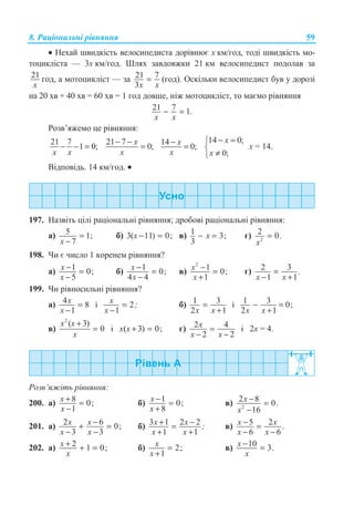 8. Ɋɚɰɿɨɧɚɥɶɧɿ ɪɿɜɧɹɧɧɹ 59
• ɇɟɯɚɣ ɲɜɢɞɤɿɫɬɶ ɜɟɥɨɫɢɩɟɞɢɫɬɚ ɞɨɪɿɜɧɸɽ ɯ ɤɦ/ɝɨɞ, ɬɨɞɿ ɲɜɢɞɤɿɫɬɶ ɦɨ-
ɬɨɰɢɤɥɿɫɬɚ — 3ɯ ɤɦ/ɝɨɞ. ɒɥɹɯ ɡɚɜɞɨɜɠɤɢ 21 ɤɦ ɜɟɥɨɫɢɩɟɞɢɫɬ ɩɨɞɨɥɚɜ ɡɚ
21
x
ɝɨɞ, ɚ ɦɨɬɨɰɢɤɥɿɫɬ — ɡɚ 21 7
3x x
= (ɝɨɞ). Ɉɫɤɿɥɶɤɢ ɜɟɥɨɫɢɩɟɞɢɫɬ ɛɭɜ ɭ ɞɨɪɨɡɿ
ɧɚ 20 ɯɜ + 40 ɯɜ = 60 ɯɜ = 1 ɝɨɞ ɞɨɜɲɟ, ɧɿɠ ɦɨɬɨɰɢɤɥɿɫɬ, ɬɨ ɦɚɽɦɨ ɪɿɜɧɹɧɧɹ
21 7 1− = .
x x
Ɋɨɡɜ’ɹɠɟɦɨ ɰɟ ɪɿɜɧɹɧɧɹ:
21 7
1 0;
x x
− − =
21 7
0;
x
x
− −
=
14
0;
x
x
−
=
14 0;
0;
x
x
− =­
®
≠¯
ɯ = 14.
ȼɿɞɩɨɜɿɞɶ. 14 ɤɦ/ɝɨɞ. •
197. ɇɚɡɜɿɬɶ ɰɿɥɿ ɪɚɰɿɨɧɚɥɶɧɿ ɪɿɜɧɹɧɧɹ; ɞɪɨɛɨɜɿ ɪɚɰɿɨɧɚɥɶɧɿ ɪɿɜɧɹɧɧɹ:
ɚ) 5 1;
7x
=
−
ɛ) 3( 11) 0;x − = ɜ) 1 3;
3
x− = ɝ) 2
2 0.
x
=
198. ɑɢ ɽ ɱɢɫɥɨ 1 ɤɨɪɟɧɟɦ ɪɿɜɧɹɧɧɹ?
ɚ) 1 0;
5
x
x
− =
−
ɛ) 1 0;
4 4
x
x
− =
−
ɜ)
2
1 0;
1
x
x
− =
+
ɝ) 2 3
1 1
.
x x
=
− +
199. ɑɢ ɪɿɜɧɨɫɢɥɶɧɿ ɪɿɜɧɹɧɧɹ?
ɚ) 4 8
1
x
x
=
−
ɿ 2
1
x ;
x
=
−
ɛ) 1 3
2 1x x
=
+
ɿ 1 3 0;
2 1x x
− =
+
ɜ)
2
( 3)
0
x x
x
+
= ɿ ( 3) 0;x x + = ɝ) 2 4
2 2
x
x x
=
− −
ɿ 2ɯ = 4.
Ɋɨɡɜ’ɹɠɿɬɶ ɪɿɜɧɹɧɧɹ:
200. ɚ) 8 0;
1
x
x
+ =
−
ɛ) 1 0;
8
x
x
− =
+
ɜ) 2
2 8 0.
16
x
x
− =
−
201. ɚ) 2 6 0;
3 3
x x
x x
−+ =
− −
ɛ) 3 1 2 2
1 1
x x ;
x x
+ −=
+ +
ɜ) 5 2 .
6 6
x x
x x
− =
− −
202. ɚ) 2 1 0;x
x
+ + = ɛ) 2;
1
x
x
=
+
ɜ) 10 3.x
x
− =
 