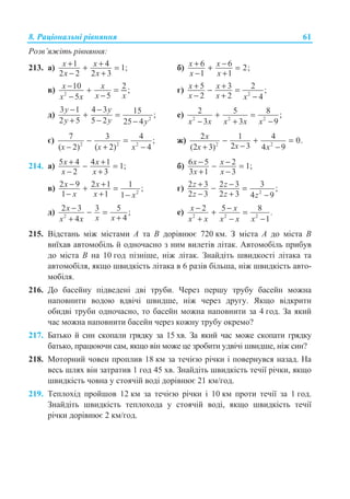 8. Ɋɚɰɿɨɧɚɥɶɧɿ ɪɿɜɧɹɧɧɹ 61
Ɋɨɡɜ’ɹɠɿɬɶ ɪɿɜɧɹɧɧɹ:
213. ɚ) 1 4 1;
2 2 2 3
x x
x x
+ ++ =
− +
ɛ) 6 6 2;
1 1
x x
x x
+ −+ =
− +
ɜ) 2
10 2 ;
55
x x
x xx x
− + =
−−
ɝ) 2
5 3 2 ;
2 2 4
x x
x x x
+ +− =
− + −
ɞ) 2
3 1 4 3 15 ;
2 5 5 2 25 4
y y
y y y
− −
+ =
+ − −
ɟ) 2 2 2
2 5 8 ;
3 3 9x x x x x
+ =
− + −
ɽ) 2 2 2
7 3 4 ;
( 2) ( 2) 4
− =
− + −x x x
ɠ) 2 2
2 1 4 0.
2 3(2 3) 4 9
x
xx x
− + =
−+ −
214. ɚ) 5 4 4 1 1;
2 3
x x
x x
+ +− =
− +
ɛ) 6 5 2 1;
3 1 3
x x
x x
− −− =
+ −
ɜ) 2
2 9 2 1 1 ;
1 1 1
x x
x x x
− ++ =
− + −
ɝ) 2
2 3 2 3 3 ;
2 3 2 3 4 9
z z
z z z
+ −− =
− + −
ɞ) 2
2 3 3 5 ;
44
x
x xx x
− − =
++
ɟ) 2 2 2
2 5 8
1
x x .
x x x x x
− −+ =
+ − −
215. ȼɿɞɫɬɚɧɶ ɦɿɠ ɦɿɫɬɚɦɢ A ɬɚ B ɞɨɪɿɜɧɸɽ 720 ɤɦ. Ɂ ɦɿɫɬɚ A ɞɨ ɦɿɫɬɚ B
ɜɢʀɯɚɜ ɚɜɬɨɦɨɛɿɥɶ ɣ ɨɞɧɨɱɚɫɧɨ ɡ ɧɢɦ ɜɢɥɟɬɿɜ ɥɿɬɚɤ. Ⱥɜɬɨɦɨɛɿɥɶ ɩɪɢɛɭɜ
ɞɨ ɦɿɫɬɚ B ɧɚ 10 ɝɨɞ ɩɿɡɧɿɲɟ, ɧɿɠ ɥɿɬɚɤ. Ɂɧɚɣɞɿɬɶ ɲɜɢɞɤɨɫɬɿ ɥɿɬɚɤɚ ɬɚ
ɚɜɬɨɦɨɛɿɥɹ, ɹɤɳɨ ɲɜɢɞɤɿɫɬɶ ɥɿɬɚɤɚ ɜ 6 ɪɚɡɿɜ ɛɿɥɶɲɚ, ɧɿɠ ɲɜɢɞɤɿɫɬɶ ɚɜɬɨ-
ɦɨɛɿɥɹ.
216. Ⱦɨ ɛɚɫɟɣɧɭ ɩɿɞɜɟɞɟɧɿ ɞɜɿ ɬɪɭɛɢ. ɑɟɪɟɡ ɩɟɪɲɭ ɬɪɭɛɭ ɛɚɫɟɣɧ ɦɨɠɧɚ
ɧɚɩɨɜɧɢɬɢ ɜɨɞɨɸ ɜɞɜɿɱɿ ɲɜɢɞɲɟ, ɧɿɠ ɱɟɪɟɡ ɞɪɭɝɭ. əɤɳɨ ɜɿɞɤɪɢɬɢ
ɨɛɢɞɜɿ ɬɪɭɛɢ ɨɞɧɨɱɚɫɧɨ, ɬɨ ɛɚɫɟɣɧ ɦɨɠɧɚ ɧɚɩɨɜɧɢɬɢ ɡɚ 4 ɝɨɞ. Ɂɚ ɹɤɢɣ
ɱɚɫ ɦɨɠɧɚ ɧɚɩɨɜɧɢɬɢ ɛɚɫɟɣɧ ɱɟɪɟɡ ɤɨɠɧɭ ɬɪɭɛɭ ɨɤɪɟɦɨ?
217. Ȼɚɬɶɤɨ ɣ ɫɢɧ ɫɤɨɩɚɥɢ ɝɪɹɞɤɭ ɡɚ 15 ɯɜ. Ɂɚ ɹɤɢɣ ɱɚɫ ɦɨɠɟ ɫɤɨɩɚɬɢ ɝɪɹɞɤɭ
ɛɚɬɶɤɨ, ɩɪɚɰɸɸɱɢ ɫɚɦ, ɹɤɳɨ ɜɿɧ ɦɨɠɟ ɰɟ ɡɪɨɛɢɬɢ ɭɞɜɿɱɿ ɲɜɢɞɲɟ, ɧɿɠ ɫɢɧ?
218. Ɇɨɬɨɪɧɢɣ ɱɨɜɟɧ ɩɪɨɩɥɢɜ 18 ɤɦ ɡɚ ɬɟɱɿɽɸ ɪɿɱɤɢ ɿ ɩɨɜɟɪɧɭɜɫɹ ɧɚɡɚɞ. ɇɚ
ɜɟɫɶ ɲɥɹɯ ɜɿɧ ɡɚɬɪɚɬɢɜ 1 ɝɨɞ 45 ɯɜ. Ɂɧɚɣɞɿɬɶ ɲɜɢɞɤɿɫɬɶ ɬɟɱɿʀ ɪɿɱɤɢ, ɹɤɳɨ
ɲɜɢɞɤɿɫɬɶ ɱɨɜɧɚ ɭ ɫɬɨɹɱɿɣ ɜɨɞɿ ɞɨɪɿɜɧɸɽ 21 ɤɦ/ɝɨɞ.
219. Ɍɟɩɥɨɯɿɞ ɩɪɨɣɲɨɜ 12 ɤɦ ɡɚ ɬɟɱɿɽɸ ɪɿɱɤɢ ɿ 10 ɤɦ ɩɪɨɬɢ ɬɟɱɿʀ ɡɚ 1 ɝɨɞ.
Ɂɧɚɣɞɿɬɶ ɲɜɢɞɤɿɫɬɶ ɬɟɩɥɨɯɨɞɚ ɭ ɫɬɨɹɱɿɣ ɜɨɞɿ, ɹɤɳɨ ɲɜɢɞɤɿɫɬɶ ɬɟɱɿʀ
ɪɿɱɤɢ ɞɨɪɿɜɧɸɽ 2 ɤɦ/ɝɨɞ.
 