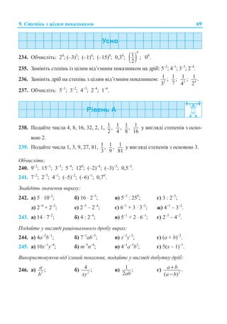 9. ɋɬɟɩɿɧɶ ɡ ɰɿɥɢɦ ɩɨɤɚɡɧɢɤɨɦ 69
234. Ɉɛɱɢɫɥɿɬɶ: 24
; (–3)3
; (–1)6
; (–15)0
; 0,30
; ( )
0
1 ;
2
00
.
235. Ɂɚɦɿɧɿɬɶ ɫɬɟɩɿɧɶ ɿɡ ɰɿɥɢɦ ɜɿɞ’ɽɦɧɢɦ ɩɨɤɚɡɧɢɤɨɦ ɧɚ ɞɪɿɛ: 5–2
; 4–1
; 3–3
; 2–4
.
236. Ɂɚɦɿɧɿɬɶ ɞɪɿɛ ɧɚ ɫɬɟɩɿɧɶ ɡ ɰɿɥɢɦ ɜɿɞ’ɽɦɧɢɦ ɩɨɤɚɡɧɢɤɨɦ: 2
1 ;
3
1 ;
7 3
1 ;
4 9
1 .
2
237. Ɉɛɱɢɫɥɿɬɶ: 5–1
; 3–2
; 4–3
; 2–4
; 1–6
.
238. ɉɨɞɚɣɬɟ ɱɢɫɥɚ 4, 8, 16, 32, 2, 1, 1 ,
2
1 ,
4
1 ,
8
1
16
ɭ ɜɢɝɥɹɞɿ ɫɬɟɩɟɧɿɜ ɡ ɨɫɧɨ-
ɜɨɸ 2.
239. ɉɨɞɚɣɬɟ ɱɢɫɥɚ 1, 3, 9, 27, 81, 1 ,
3
1 ,
9
1
81
ɭ ɜɢɝɥɹɞɿ ɫɬɟɩɟɧɿɜ ɡ ɨɫɧɨɜɨɸ 3.
Ɉɛɱɢɫɥɿɬɶ:
240. 9–2
; 15–1
; 3–3
; 5–4
; 120
; (–2)–4
; (–3)–3
; 0,5–2
.
241. 7–2
; 2–5
; 4–1
; (–5)–2
; (–6)–1
; 0,70
.
Ɂɧɚɣɞɿɬɶ ɡɧɚɱɟɧɧɹ ɜɢɪɚɡɭ:
242. ɚ) 5 ⋅ 10–2
; ɛ) 16 ⋅ 2–5
; ɜ) 5–3
: 250
; ɝ) 3 : 2–3
;
ɞ) 2–4
+ 2–2
; ɟ) 2–3
– 2–4
; ɽ) 6–1
+ 3 ⋅ 3–2
; ɠ) 4–1
– 3–2
.
243. ɚ) 14 ⋅ 7–2
; ɛ) 4 : 2–4
; ɜ) 5–1
+ 2 ⋅ 6–1
; ɝ) 2–3
– 4–2
.
ɉɨɞɚɣɬɟ ɭ ɜɢɝɥɹɞɿ ɪɚɰɿɨɧɚɥɶɧɨɝɨ ɞɪɨɛɭ ɜɢɪɚɡ:
244. ɚ) 4a–2
b–1
; ɛ) 7–1
ab–5
; ɜ) x–2
y–3
; ɝ) (a + b)–2
.
245. ɚ) 10x–1
y–4
; ɛ) m–3
n–4
; ɜ) 4–1
a–3
b3
; ɝ) 5(x – 1)–1
.
ȼɢɤɨɪɢɫɬɨɜɭɸɱɢ ɜɿɞ’ɽɦɧɢɣ ɩɨɤɚɡɧɢɤ, ɩɨɞɚɣɬɟ ɭ ɜɢɝɥɹɞɿ ɞɨɛɭɬɤɭ ɞɪɿɛ:
246. ɚ) 3
;a
b
ɛ) 2
4 ;
xy
ɜ) 1 ;
2ab
ɝ) 2
.
( )
a b
a b
+
−
 