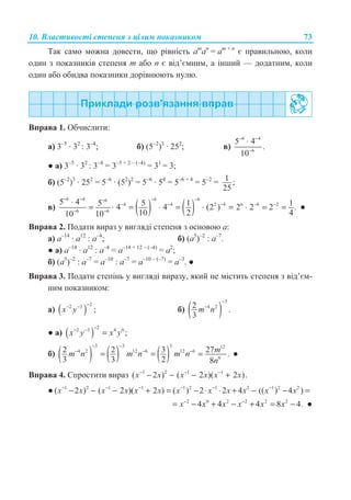 10. ȼɥɚɫɬɢɜɨɫɬɿ ɫɬɟɩɟɧɹ ɡ ɰɿɥɢɦ ɩɨɤɚɡɧɢɤɨɦ 73
Ɍɚɤ ɫɚɦɨ ɦɨɠɧɚ ɞɨɜɟɫɬɢ, ɳɨ ɪɿɜɧɿɫɬɶ am
ɚn
= ɚm + n
ɽ ɩɪɚɜɢɥɶɧɨɸ, ɤɨɥɢ
ɨɞɢɧ ɡ ɩɨɤɚɡɧɢɤɿɜ ɫɬɟɩɟɧɹ m ɚɛɨ n ɽ ɜɿɞ’ɽɦɧɢɦ, ɚ ɿɧɲɢɣ — ɞɨɞɚɬɧɢɦ, ɤɨɥɢ
ɨɞɢɧ ɚɛɨ ɨɛɢɞɜɚ ɩɨɤɚɡɧɢɤɢ ɞɨɪɿɜɧɸɸɬɶ ɧɭɥɸ.
ȼɩɪɚɜɚ 1. Ɉɛɱɢɫɥɢɬɢ:
ɚ) 3–5
· 32
: 3–4
; ɛ) (5–2
)3
· 252
; ɜ)
6 4
6
5 4
.
10
− −
−
⋅
Ɣ ɚ) 3–5
· 32
: 3–4
= 3–5 + 2 – (–4)
= 31
= 3;
ɛ) (5–2
)3
· 252
= 5–6
· (52
)2
= 5–6
· 54
= 5–6 + 4
= 5–2
= 1 ;
25
ɜ) ( ) ( )
6 4 6 66
4 4 2 4 6 8 2
6 6
5 4 5 5 1 14 4 (2 ) 2 2 2 .
10 2 410 10
− − − −−
− − − − −
− −
⋅
= ⋅ = ⋅ = ⋅ = ⋅ = = Ɣ
ȼɩɪɚɜɚ 2. ɉɨɞɚɬɢ ɜɢɪɚɡ ɭ ɜɢɝɥɹɞɿ ɫɬɟɩɟɧɹ ɡ ɨɫɧɨɜɨɸ ɚ:
ɚ) ɚ–14
· ɚ12
: ɚ–4
; ɛ) (ɚ5
)–2
: ɚ–7
.
Ɣ ɚ) ɚ–14
· ɚ12
: ɚ–4
= ɚ–14 + 12 – (–4)
= ɚ2
;
ɛ) (ɚ5
)–2
: ɚ–7
= ɚ–10
: ɚ–7
= ɚ–10 – (–7)
= ɚ–3
. Ɣ
ȼɩɪɚɜɚ 3. ɉɨɞɚɬɢ ɫɬɟɩɿɧɶ ɭ ɜɢɝɥɹɞɿ ɜɢɪɚɡɭ, ɹɤɢɣ ɧɟ ɦɿɫɬɢɬɶ ɫɬɟɩɟɧɹ ɡ ɜɿɞ’ɽɦ-
ɧɢɦ ɩɨɤɚɡɧɢɤɨɦ:
ɚ) ( )
22 3
;x y
−− −
ɛ) ( )
3
4 22 .
3
m n
−
−
Ɣ ɚ) ( )
22 3 4 6
;x y x y
−− −
=
ɛ) ( ) ( ) ( )
3 3 3 12
4 2 12 6 12 6
6
2 2 3 27 .
3 3 2 8
mm n m n m n
n
− −
− − −
= = = Ɣ
ȼɩɪɚɜɚ 4. ɋɩɪɨɫɬɢɬɢ ɜɢɪɚɡ 1 2 1 1
( 2 ) ( 2 )( 2 ).x x x x x x− − −
− − − +
Ɣ 1 2 1 1 1 2 1 2 1 2 2
( 2 ) ( 2 )( 2 ) ( ) 2 2 4 (( ) 4 )x x x x x x x x x x x x− − − − − −
− − − + = − ⋅ ⋅ + − − =
2 0 2 2 2 2
4 4 4 8 4.x x x x x x− −
= − + − + = − Ɣ
 