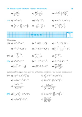 10. ȼɥɚɫɬɢɜɨɫɬɿ ɫɬɟɩɟɧɹ ɡ ɰɿɥɢɦ ɩɨɤɚɡɧɢɤɨɦ 75
ɽ)
2
2 3
12 ;
3
−
−
km
k m
ɠ)
2 4
2 3
8 ;
4
−
−
⋅x x
y y
ɡ)
1 3 3 2
: .
5 10
− −
§ ·
− ¨ ¸
© ¹
a b a b
273. ɚ) 5 12
3 6 ;−
⋅a a ɛ) ( )
32 3
2 ;
−−
x y ɜ) 3 4 1 5
0,5 1,2 ;− − −
⋅b c b c
ɝ) ( )3 2 2 33 5 ;
5 8
− −
⋅x y x y ɞ)
5 7
4 3
6 ;
2
−
−
− ⋅a a
b b
ɟ)
1 3
3 4
3 9: .
− −
§ ·
¨ ¸
© ¹
c c
a a
Ɉɛɱɢɫɥɿɬɶ:
274. ɚ) 1 5 2
16 2 4 ;− −
⋅ ⋅ ɛ) ( )8 1
5 : 125 : 25 ;−
ɜ) ( )3 5 2
9 : 3 : 27 ;− − −
ɝ) 5 3 5
4 3 0,25 ;− −
⋅ ⋅ ɞ) 8 8 8
2 1,25 0,4 ;− − −
⋅ ⋅ ɟ) ( ) ( )
3 3
23 11 2 .
4 3
− −
−
⋅ −
275. ɚ)
( )
32
2
2 :16
;
2
−−
ɛ)
4 4
9 9
9 4
;
2 3
− −
− −
⋅
⋅
ɜ)
4 3
5 3
5 6 .
5 3
− −
− −
⋅
⋅
276. ɚ) 4 5 1
3 9 27 ;− −
⋅ ⋅ ɛ) ( )
26 5 1
2 : 2 : 8 ;
−− −
ɜ) 5 5 1
2,5 0,4 7 ;− − −
⋅ ⋅
ɝ) ( ) ( )
5 4
52 13 ;
3 2
−
−
⋅ ⋅ ɞ) 3 8 2
6,25 2,5 1,5 ;−
⋅ − ɟ)
6 8
6 8
9 0,5
.
3 1,5
− −
− −
⋅
⋅
ɉɟɪɟɬɜɨɪɿɬɶ ɜɢɪɚɡ ɬɚɤ, ɳɨɛ ɜɿɧ ɧɟ ɦɿɫɬɢɜ ɫɬɟɩɟɧɿɜ ɡ ɜɿɞ’ɽɦɧɢɦ ɩɨɤɚɡɧɢɤɨɦ:
277. ɚ) ( )
23 2
5 0,4 ;− −
⋅xy x y ɛ) 5 17 1 1913 0,12 ;
3
m n m n− −
⋅
ɜ) ( )
21 2 5
0,04 5 ;x x
−− − −
⋅ ɝ) ( )
42 2 3 1 2
81 3 ;a b a b
−− − − −
⋅
ɞ)
( )
13 4
9 6
4
;
0,2
a b
a b
−− −
−
ɟ)
( )
2
23 2
0,5
.
0,25
mn
m n
−
−−
278. ɚ) ( )
1
2 4 1 21 2 ;
8
a b a b
−
− − −
⋅ ɛ) ( )
2
3 1 210,12 ;
2
a b a b
−
− − −
⋅
ɜ) ( )
13 2
0,2 · 25 ;xy x
−
ɝ)
2 3
1 4
27 .
(3 )
a b
a b
− −
−
 