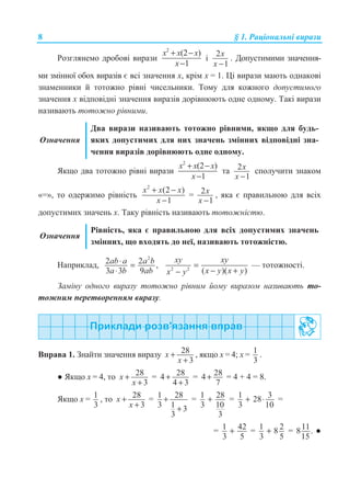 8 § 1. Ɋɚɰɿɨɧɚɥɶɧɿ ɜɢɪɚɡɢ
Ɋɨɡɝɥɹɧɟɦɨ ɞɪɨɛɨɜɿ ɜɢɪɚɡɢ
2
(2 )
1
x x x
x
+ −
−
ɿ
2
1
x
x −
. Ⱦɨɩɭɫɬɢɦɢɦɢ ɡɧɚɱɟɧɧɹ-
ɦɢ ɡɦɿɧɧɨʀ ɨɛɨɯ ɜɢɪɚɡɿɜ ɽ ɜɫɿ ɡɧɚɱɟɧɧɹ x, ɤɪɿɦ ɯ = 1. ɐɿ ɜɢɪɚɡɢ ɦɚɸɬɶ ɨɞɧɚɤɨɜɿ
ɡɧɚɦɟɧɧɢɤɢ ɣ ɬɨɬɨɠɧɨ ɪɿɜɧɿ ɱɢɫɟɥɶɧɢɤɢ. Ɍɨɦɭ ɞɥɹ ɤɨɠɧɨɝɨ ɞɨɩɭɫɬɢɦɨɝɨ
ɡɧɚɱɟɧɧɹ ɯ ɜɿɞɩɨɜɿɞɧɿ ɡɧɚɱɟɧɧɹ ɜɢɪɚɡɿɜ ɞɨɪɿɜɧɸɸɬɶ ɨɞɧɟ ɨɞɧɨɦɭ. Ɍɚɤɿ ɜɢɪɚɡɢ
ɧɚɡɢɜɚɸɬɶ ɬɨɬɨɠɧɨ ɪɿɜɧɢɦɢ.
Ɉɡɧɚɱɟɧɧɹ
Ⱦɜɚ ɜɢɪɚɡɢ ɧɚɡɢɜɚɸɬɶ ɬɨɬɨɠɧɨ ɪɿɜɧɢɦɢ, ɹɤɳɨ ɞɥɹ ɛɭɞɶ-
ɹɤɢɯ ɞɨɩɭɫɬɢɦɢɯ ɞɥɹ ɧɢɯ ɡɧɚɱɟɧɶ ɡɦɿɧɧɢɯ ɜɿɞɩɨɜɿɞɧɿ ɡɧɚ-
ɱɟɧɧɹ ɜɢɪɚɡɿɜ ɞɨɪɿɜɧɸɸɬɶ ɨɞɧɟ ɨɞɧɨɦɭ.
əɤɳɨ ɞɜɚ ɬɨɬɨɠɧɨ ɪɿɜɧɿ ɜɢɪɚɡɢ
2
(2 )
1
x x x
x
+ −
−
ɬɚ 2
1
x
x −
ɫɩɨɥɭɱɢɬɢ ɡɧɚɤɨɦ
«=», ɬɨ ɨɞɟɪɠɢɦɨ ɪɿɜɧɿɫɬɶ
2
(2 )
1
x x x
x
+ −
−
= 2
1
x
x −
, ɹɤɚ ɽ ɩɪɚɜɢɥɶɧɨɸ ɞɥɹ ɜɫɿɯ
ɞɨɩɭɫɬɢɦɢɯ ɡɧɚɱɟɧɶ ɯ. Ɍɚɤɭ ɪɿɜɧɿɫɬɶ ɧɚɡɢɜɚɸɬɶ ɬɨɬɨɠɧɿɫɬɸ.
Ɉɡɧɚɱɟɧɧɹ
Ɋɿɜɧɿɫɬɶ, ɹɤɚ ɽ ɩɪɚɜɢɥɶɧɨɸ ɞɥɹ ɜɫɿɯ ɞɨɩɭɫɬɢɦɢɯ ɡɧɚɱɟɧɶ
ɡɦɿɧɧɢɯ, ɳɨ ɜɯɨɞɹɬɶ ɞɨ ɧɟʀ, ɧɚɡɢɜɚɸɬɶ ɬɨɬɨɠɧɿɫɬɸ.
ɇɚɩɪɢɤɥɚɞ,
2
2 2 ,
3 3 9
ab a a b
a b ab
⋅ =
⋅ 2 2
( )( )
xy xy
x y x yx y
=
− +−
— ɬɨɬɨɠɧɨɫɬɿ.
Ɂɚɦɿɧɭ ɨɞɧɨɝɨ ɜɢɪɚɡɭ ɬɨɬɨɠɧɨ ɪɿɜɧɢɦ ɣɨɦɭ ɜɢɪɚɡɨɦ ɧɚɡɢɜɚɸɬɶ ɬɨ-
ɬɨɠɧɢɦ ɩɟɪɟɬɜɨɪɟɧɧɹɦ ɜɢɪɚɡɭ.
ȼɩɪɚɜɚ 1. Ɂɧɚɣɬɢ ɡɧɚɱɟɧɧɹ ɜɢɪɚɡɭ 28
3
x
x
+
+
, ɹɤɳɨ ɯ = 4; ɯ = 1
3
.
Ɣ əɤɳɨ ɯ = 4, ɬɨ 28
3
x
x
+
+
= 284
4 3
+
+
= 284
7
+ = 4 + 4 = 8.
əɤɳɨ ɯ = 1
3
, ɬɨ 28
3
x
x
+
+
= 1 28
3 1 3
3
+
+
= 1 28
3 10
3
+ = 1 328
3 10
+ ⋅ =
= 1 42
3 5
+ = 1 28
3 5
+ = 118 .
15
Ɣ
 