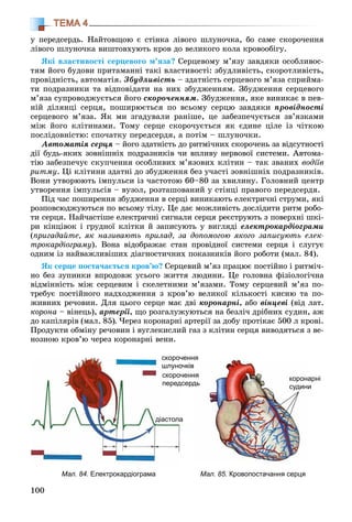 100
ТЕМА 4
ó ïåðåäñåðäü. Íàéòîâùîþ є ñòіíêà ëіâîãî øëóíî÷êà, áî ñàìå ñêîðî÷åííÿ
ëіâîãî øëóíî÷êà âèøòîâõóþòü êðîâ äî âåëèêîãî êîëà êðîâîîáіãó.
ßêі âëàñòèâîñòі ñåðöåâîãî ì’ÿçà? Ñåðöåâîìó ì’ÿçó çàâäÿêè îñîáëèâîñ-
òÿì éîãî áóäîâè ïðèòàìàííі òàêі âëàñòèâîñòі: çáóäëèâіñòü, ñêîðîòëèâіñòü,
ïðîâіäíіñòü, àâòîìàòіÿ. Çáóäëèâіñòü – çäàòíіñòü ñåðöåâîãî ì’ÿçà ñïðèéìà-
òè ïîäðàçíèêè òà âіäïîâіäàòè íà íèõ çáóäæåííÿì. Çáóäæåííÿ ñåðöåâîãî
ì’ÿçà ñóïðîâîäæóєòüñÿ éîãî ñêîðî÷åííÿì. Çáóäæåííÿ, ÿêå âèíèêàє â ïåâ-
íіé äіëÿíöі ñåðöÿ, ïîøèðþєòüñÿ ïî âñüîìó ñåðöþ çàâäÿêè ïðîâіäíîñòі
ñåðöåâîãî ì’ÿçà. ßê ìè çãàäóâàëè ðàíіøå, öå çàáåçïå÷óєòüñÿ çâ’ÿçêàìè
ìіæ éîãî êëіòèíàìè. Òîìó ñåðöå ñêîðî÷óєòüñÿ ÿê єäèíå öіëå іç ÷іòêîþ
ïîñëіäîâíіñòþ: ñïî÷àòêó ïåðåäñåðäÿ, à ïîòіì – øëóíî÷êè.
Àâòîìàòіÿ ñåðöÿ – éîãî çäàòíіñòü äî ðèòìі÷íèõ ñêîðî÷åíü çà âіäñóòíîñòі
äії áóäü-ÿêèõ çîâíіøíіõ ïîäðàçíèêіâ ÷è âïëèâó íåðâîâîї ñèñòåìè. Àâòîìà-
òіþ çàáåçïå÷óє ñêóï÷åííÿ îñîáëèâèõ ì’ÿçîâèõ êëіòèí – òàê çâàíèõ âîäіїâ
ðèòìó. Öі êëіòèíè çäàòíі äî çáóäæåííÿ áåç ó÷àñòі çîâíіøíіõ ïîäðàçíèêіâ.
Âîíè óòâîðþþòü іìïóëüñè іç ÷àñòîòîþ 60–80 çà õâèëèíó. Ãîëîâíèé öåíòð
óòâîðåííÿ іìïóëüñіâ – âóçîë, ðîçòàøîâàíèé ó ñòіíöі ïðàâîãî ïåðåäñåðäÿ.
Ïіä ÷àñ ïîøèðåííÿ çáóäæåííÿ â ñåðöі âèíèêàþòü åëåêòðè÷íі ñòðóìè, ÿêі
ðîçïîâñþäæóþòüñÿ ïî âñüîìó òіëó. Öå äàє ìîæëèâіñòü äîñëіäèòè ðèòì ðîáî-
òè ñåðöÿ. Íàé÷àñòіøå åëåêòðè÷íі ñèãíàëè ñåðöÿ ðåєñòðóþòü ç ïîâåðõíі øêі-
ðè êіíöіâîê і ãðóäíîї êëіòêè é çàïèñóþòü ó âèãëÿäі åëåêòðîêàðäіîãðàìè
(ïðèãàäàéòå, ÿê íàçèâàþòü ïðèëàä, çà äîïîìîãîþ ÿêîãî çàïèñóþòü åëåê-
òðîêàðäіîãðàìó). Âîíà âіäîáðàæàє ñòàí ïðîâіäíîї ñèñòåìè ñåðöÿ і ñëóãóє
îäíèì іç íàéâàæëèâіøèõ äіàãíîñòè÷íèõ ïîêàçíèêіâ éîãî ðîáîòè (ìàë. 84).
ßê ñåðöå ïîñòà÷àєòüñÿ êðîâ’þ? Ñåðöåâèé ì’ÿç ïðàöþє ïîñòіéíî і ðèòìі÷-
íî áåç çóïèíêè âïðîäîâæ óñüîãî æèòòÿ ëþäèíè. Öå ãîëîâíà ôіçіîëîãі÷íà
âіäìіííіñòü ìіæ ñåðöåâèì і ñêåëåòíèìè ì’ÿçàìè. Òîìó ñåðöåâèé ì’ÿç ïî-
òðåáóє ïîñòіéíîãî íàäõîäæåííÿ ç êðîâ’þ âåëèêîї êіëüêîñòі êèñíþ òà ïî-
æèâíèõ ðå÷îâèí. Äëÿ öüîãî ñåðöå ìàє äâі êîðîíàðíі, àáî âіíöåâі (âіä ëàò.
êîðîíà – âіíåöü), àðòåðії, ùî ðîçãàëóæóþòüñÿ íà áåçëі÷ äðіáíèõ ñóäèí, àæ
äî êàïіëÿðіâ (ìàë. 85). ×åðåç êîðîíàðíі àðòåðії çà äîáó ïðîòіêàє 500 ë êðîâі.
Ïðîäóêòè îáìіíó ðå÷îâèí і âóãëåêèñëèé ãàç ç êëіòèí ñåðöÿ âèâîäÿòüñÿ ç âå-
íîçíîþ êðîâ’þ ÷åðåç êîðîíàðíі âåíè.
Мал. 84. Електрокардіограма Мал. 85. Кровопостачання серця
скороченняскороч ня
очківшлуно в
ченнскороч ня
сердперед дь
арнікорона
исудини
адіастола
 