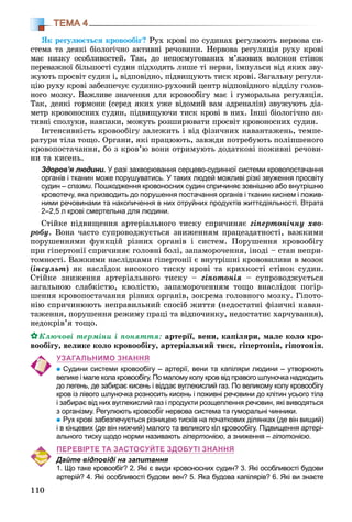 110
ТЕМА 4
ßê ðåãóëþєòüñÿ êðîâîîáіã? Ðóõ êðîâі ïî ñóäèíàõ ðåãóëþþòü íåðâîâà ñè-
ñòåìà òà äåÿêі áіîëîãі÷íî àêòèâíі ðå÷îâèíè. Íåðâîâà ðåãóëÿöіÿ ðóõó êðîâі
ìàє íèçêó îñîáëèâîñòåé. Òàê, äî íåïîñìóãîâàíèõ ì’ÿçîâèõ âîëîêîí ñòіíîê
ïåðåâàæíîї áіëüøîñòі ñóäèí ïіäõîäÿòü ëèøå òі íåðâè, іìïóëüñè âіä ÿêèõ çâó-
æóþòü ïðîñâіò ñóäèí і, âіäïîâіäíî, ïіäâèùóþòü òèñê êðîâі. Çàãàëüíó ðåãóëÿ-
öіþ ðóõó êðîâі çàáåçïå÷óє ñóäèííî-ðóõîâèé öåíòð âіäïîâіäíîãî âіääіëó ãîëîâ-
íîãî ìîçêó. Âàæëèâå çíà÷åííÿ äëÿ êðîâîîáіãó ìàє і ãóìîðàëüíà ðåãóëÿöіÿ.
Òàê, äåÿêі ãîðìîíè (ñåðåä ÿêèõ óæå âіäîìèé âàì àäðåíàëіí) çâóæóþòü äіà-
ìåòð êðîâîíîñíèõ ñóäèí, ïіäâèùóþ÷è òèñê êðîâі â íèõ. Іíøі áіîëîãі÷íî àê-
òèâíі ñïîëóêè, íàâïàêè, ìîæóòü ðîçøèðþâàòè ïðîñâіò êðîâîíîñíèõ ñóäèí.
Іíòåíñèâíіñòü êðîâîîáіãó çàëåæèòü і âіä ôіçè÷íèõ íàâàíòàæåíü, òåìïå-
ðàòóðè òіëà òîùî. Îðãàíè, ÿêі ïðàöþþòü, çàâæäè ïîòðåáóþòü ïîëіïøåíîãî
êðîâîïîñòà÷àííÿ, áî ç êðîâ’þ âîíè îòðèìóþòü äîäàòêîâі ïîæèâíі ðå÷îâè-
íè òà êèñåíü.
Здоров’я людини. У разі захворювання серцево-судинної системи кровопостачання
органів і тканин може порушуватись. У таких людей можливі різкі звуження просвіту
судин – спазми. Пошкодження кровоносних судин спричиняє зовнішню або внутрішню
кровотечу, яка призводить до порушення постачання органів і тканин киснем і пожив-
ними речовинами та накопичення в них отруйних продуктів життєдіяльності. Втрата
2–2,5 л крові смертельна для людини.
Ñòіéêå ïіäâèùåííÿ àðòåðіàëüíîãî òèñêó ñïðè÷èíÿє ãіïåðòîíі÷íó õâî-
ðîáó. Âîíà ÷àñòî ñóïðîâîäæóєòüñÿ çíèæåííÿì ïðàöåçäàòíîñòі, âàæêèìè
ïîðóøåííÿìè ôóíêöіé ðіçíèõ îðãàíіâ і ñèñòåì. Ïîðóøåííÿ êðîâîîáіãó
ïðè ãіïåðòîíії ñïðè÷èíÿє ãîëîâíі áîëі, çàïàìîðî÷åííÿ, іíîäі – ñòàí íåïðè-
òîìíîñòі. Âàæêèìè íàñëіäêàìè ãіïåðòîíії є âíóòðіøíі êðîâîâèëèâè â ìîçîê
(іíñóëüò) ÿê íàñëіäîê âèñîêîãî òèñêó êðîâі òà êðèõêîñòі ñòіíîê ñóäèí.
Ñòіéêå çíèæåííÿ àðòåðіàëüíîãî òèñêó – ãіïîòîíіÿ – ñóïðîâîäæóєòüñÿ
çàãàëüíîþ ñëàáêіñòþ, êâîëіñòþ, çàïàìîðî÷åííÿì òîùî âíàñëіäîê ïîãіð-
øåííÿ êðîâîïîñòà÷àííÿ ðіçíèõ îðãàíіâ, çîêðåìà ãîëîâíîãî ìîçêó. Ãіïîòî-
íіþ ñïðè÷èíþþòü íåïðàâèëüíèé ñïîñіá æèòòÿ (íåäîñòàòíі ôіçè÷íі íàâàí-
òàæåííÿ, ïîðóøåííÿ ðåæèìó ïðàöі òà âіäïî÷èíêó, íåäîñòàòíє õàð÷óâàííÿ),
íåäîêðіâ’ÿ òîùî.
Êëþ÷îâі òåðìіíè і ïîíÿòòÿ: àðòåðії, âåíè, êàïіëÿðè, ìàëå êîëî êðî-
âîîáіãó, âåëèêå êîëî êðîâîîáіãó, àðòåðіàëüíèé òèñê, ãіïåðòîíіÿ, ãіïîòîíіÿ.
УЗАГАЛЬНИМО ЗНАННЯ
Судини системи кровообігу – артерії, вени та капіляри людини – утворюють
велике і мале кола кровообігу. По малому колу кров від правого шлуночка надходить
до легень, де забирає кисень і віддає вуглекислий газ. По великому колу кровообігу
кров із лівого шлуночка розносить кисень і поживні речовини до клітин усього тіла
і забирає від них вуглекислий газ і продукти розщеплення речовин, які виводяться
з організму. Регулюють кровообіг нервова система та гуморальні чинники.
Рух крові забезпечується різницею тисків на початкових ділянках (де він вищий)
і в кінцевих (де він нижчий) малого та великого кіл кровообігу. Підвищення артері-
ального тиску щодо норми називають гіпертонією, а зниження – гіпотонією.
ПЕРЕВІРТЕ ТА ЗАСТОСУЙТЕ ЗДОБУТІ ЗНАННЯ
Дайте відповіді на запитання
1. Що таке кровообіг? 2. Які є види кровоносних судин? 3. Які особливості будови
артерій? 4. Які особливості будови вен? 5. Яка будова капілярів? 6. Які ви знаєте
 