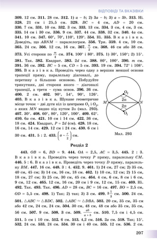 207
ВІДПОВІДІ ТА ВКАЗІВКИ
309. 12 ñì. 311. 28 ñì. 312. 1) a – b; 2) 3a – b; 3) a  3b. 313. Íі.
328. 21 ñì і 25,5 ñì. 329. ÂÑ  4 ñì, AD  20 ñì.
330. 7 ñì. 331. 10 ñì. 332. 3 ñì. 333. 13 ñì. 334. 3 ñì, 4 ñì, 3 ñì.
335. 14 ñì і 30 ñì. 336. 9 ñì. 337. 44 ñì. 338. 32 ñì. 340. 4à ñì.
341. 10 ñì. 347. 60, 70, 110, 120. 354. Íі. 355. Â ê à ç і â ê à.
Äîâåäіòü, ùî ABNM – ïàðàëåëîãðàì. 356. Òðè. 359. 4 ñì, 10 ñì.
365. 24 ñì. 366. 12 ñì, 16 ñì. 367. ñì. 368. 46 ñì àáî 38 ñì.
373. Óñі ñòîðîíè ïî ñì. 374. 100 і 80. 375. 1) 30, 150; 2) 15.
381. Òàê. 382. Êâàäðàò. 383. 2d ñì. 388. 80, 100. 390. ò ñì.
391. 36 ñì. 392. ÂÑ  5 ñì, CD  5 ñì. 393. 19 ñì. 394. 72 і 108.
395. Â ê à ç і â ê à. Ïðîâåäіòü ÷åðåç îäíó ç âåðøèí ìåíøîї îñíîâè
òðàïåöії ïðÿìó, ïàðàëåëüíó äіàãîíàëі, äî
ïåðåòèíó ç áіëüøîþ îñíîâîþ. Ïîáóäóéòå
òðèêóòíèê, äâі ñòîðîíè ÿêîãî – äіàãîíàëі
òðàïåöії, à òðåòÿ – ñóìà îñíîâ. 396. 36 ñì.
400. 2 ñì. 402. 90, 54, 90, 126.
403. Â ê à ç і â ê à. Øóêàíå ãåîìåòðè÷íå
ìіñöå òî÷îê – äâі äóãè êіë іç öåíòðàìè Î1 і Î2,
ç ÿêèõ MN âèäíî ïіä êóòîì 2 (ìàë. 293).
407. 30. 408. 60, 80, 120, 100. 409. 62.
410. 6à ñì. 421. 10 ñì і 14 ñì. 422. 36 ñì,
18 ñì. 424. Êâàäðàò, Ð  2d (ñì). 428. 18 ñì,
16 ñì, 14 ñì. 429. 12 ñì і 24 ñì. 430. 6 ñì і
30 ñì. 431. 5 : 2. 433. ñì.
Ðîçäіë 2
443. ÎÂ  6, BD  9. 444. OA  2,5, AC  3,5. 445. 2 : 3.
Â ê à ç і â ê à. Ïðîâåäіòü ÷åðåç òî÷êó Ð ïðÿìó, ïàðàëåëüíó ÑÌ.
446. 5 : 6. Â ê à ç і â ê à. Ïðîâåäіòü ÷åðåç òî÷êó D ïðÿìó, ïàðàëåëü-
íó BÌ. 447. 16 ñì. 448. 3 : 4. 452. 9. 461. 1) 24 ñì, 27 ñì; 2) 35 ñì,
40 ñì, 45 ñì; 3) 14 ñì, 16 ñì, 18 ñì. 462. 1) 10 ñì, 12 ñì; 2) 15 ñì,
18 ñì, 27 ñì; 3) 25 ñì, 30 ñì, 45 ñì. 464. 4 ñì, 6 ñì, 8 ñì і 6 ñì,
9 ñì, 12 ñì. 465. 12 ñì, 16 ñì, 20 ñì і 9 ñì, 12 ñì, 15 ñì. 469. Íі.
492. Òàê. 493. Òàê. 496. AD  28 ñì, ÂÑ  16 ñì. 497. ÂÎ  2,5 ñì,
ÎD  5,5 ñì. 498. 1) Òàê; 2) òàê; 3) 3 ñì. 499. ñì. 500. 24 ñì.
501. {ABÑ V {ÂDC. 502. {ABÑ V {DÂÀ. 503. 20 ñì, 35 ñì, 35 ñì
àáî 42 ñì, 24 ñì, 24 ñì. 504. 30 ñì, 48 ñì, 48 ñì àáî 35 ñì, 35 ñì,
56 ñì. 507. 9 ñì. 508. 3 ñì. 509. ñì. 510. 7,5 ñì і 4,5 ñì.
511. 5 ñì і 10 ñì. 512. 6 ñì. 513. 4,2 ñì. 516. 2à ñì. 518. Òàê; 15.
532. 24 ñì. 533. 24 ñì. 534. 30 ñì і 40 ñì. 535. 12 ñì. 536. 2 ñì.
Ìàë. 293
 