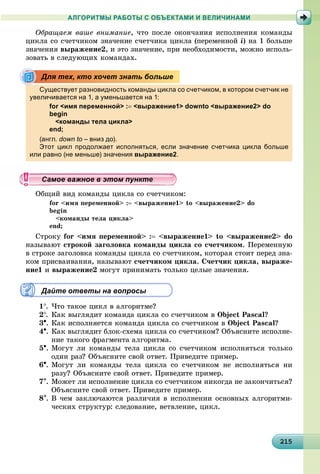 212152152152152152152152152152152152152152152152152152152152152152152152152152152152152152152155
АЛГОРИТМЫ РАБОТЫ С ОБЪЕКТАМИ И ВЕЛИЧИНАМИ
Îáðàùàåì âàøå âíèìàíèå, ÷òî ïîñëå îêîí÷àíèÿ èñïîëíåíèÿ êîìàíäû
öèêëà ñî ñ÷åò÷èêîì çíà÷åíèå ñ÷åò÷èêà öèêëà (ïåðåìåííîé i) íà 1 áîëüøå
çíà÷åíèÿ âûðàæåíèå2, è ýòî çíà÷åíèå, ïðè íåîáõîäèìîñòè, ìîæíî èñïîëü-
çîâàòü â ñëåäóþùèõ êîìàíäàõ.
Существует разновидность команды цикла со счетчиком, в котором счетчик не
увеличивается на 1, а уменьшается на 1:
for <имя переменной> : <выражение1> downto <выражение2> do
begin
<команды тела цикла>
end;
(англ.( down to – вниз до).д )
Этот цикл продолжает исполняться, если значение счетчика цикла больше
или равно (не меньше) значения выражение2.
Îáùèé âèä êîìàíäû öèêëà ñî ñ÷åò÷èêîì:
for <èìÿ ïåðåìåííîé> : <âûðàæåíèå1> to <âûðàæåíèå2> do
begin
<êîìàíäû òåëà öèêëà>
end;
Ñòðîêó for <èìÿ ïåðåìåííîé> : <âûðàæåíèå1> to <âûðàæåíèå2> do
íàçûâàþò ñòðîêîé çàãîëîâêà êîìàíäû öèêëà ñî ñ÷åò÷èêîì. Ïåðåìåííóþ
â ñòðîêå çàãîëîâêà êîìàíäû öèêëà ñî ñ÷åò÷èêîì, êîòîðàÿ ñòîèò ïåðåä çíà-
êîì ïðèñâàèâàíèÿ, íàçûâàþò ñ÷åò÷èêîì öèêëà. Ñ÷åò÷èê öèêëà, âûðàæå-
íèå1 è âûðàæåíèå2 ìîãóò ïðèíèìàòü òîëüêî öåëûå çíà÷åíèÿ.
Дайте ответы на вопросы
1. ×òî òàêîå öèêë â àëãîðèòìå?
2. Êàê âûãëÿäèò êîìàíäà öèêëà ñî ñ÷åò÷èêîì â Object Pascal?
3. Êàê èñïîëíÿåòñÿ êîìàíäà öèêëà ñî ñ÷åò÷èêîì â Object Pascal?
4. Êàê âûãëÿäèò áëîê-ñõåìà öèêëà ñî ñ÷åò÷èêîì? Îáúÿñíèòå èñïîëíå-
íèå òàêîãî ôðàãìåíòà àëãîðèòìà.
5. Ìîãóò ëè êîìàíäû òåëà öèêëà ñî ñ÷åò÷èêîì èñïîëíÿòüñÿ òîëüêî
îäèí ðàç? Îáúÿñíèòå ñâîé îòâåò. Ïðèâåäèòå ïðèìåð.
6. Ìîãóò ëè êîìàíäû òåëà öèêëà ñî ñ÷åò÷èêîì íå èñïîëíÿòüñÿ íè
ðàçó? Îáúÿñíèòå ñâîé îòâåò. Ïðèâåäèòå ïðèìåð.
7. Ìîæåò ëè èñïîëíåíèå öèêëà ñî ñ÷åò÷èêîì íèêîãäà íå çàêîí÷èòüñÿ?
Îáúÿñíèòå ñâîé îòâåò. Ïðèâåäèòå ïðèìåð.
8. Â ÷åì çàêëþ÷àþòñÿ ðàçëè÷èÿ â èñïîëíåíèè îñíîâíûõ àëãîðèòìè-
÷åñêèõ ñòðóêòóð: ñëåäîâàíèå, âåòâëåíèå, öèêë.
Для тех, кто хочет знать больше
уууууууууууууууамое важное в этом пунктеамое важное в этом пунктеамое важное в этом пунктеамое важное в этом пунктеамое важное в этом пунктеамое важное в этом пунктеамое важное в этом пунктеамое важное в этом пунктеамое важное в этом пунктеамое важное в этом пунктеамое важное в этом пунктеамое важное в этом пунктеамое важное в этом пунктеамое важное в этом пунктеамое важное в этом пунктеамое важное в этом пунктеамое важное в этом пунктеамое важное в этом пунктеамое важное в этом пунктеамое важное в этом пунктеамое важное в этом пунктеамое важное в этом пунктеамое важное в этом пунктеамое важное в этом пунктеамое важное в этом пунктеамое важное в этом пунктеамое важное в этом пунктеамое важное в этом пунктеамое важное в этом пунктеамое важное в этом пунктеамое важное в этом пунктеамое важное в этом пунктеамое важное в этом пунктеамое важное в этом пунктеамое важное в этом пунктеамое важное в этом пунктеамое важное в этом пунктеамое важное в этом пунктеамое важное в этом пунктеамое важное в этом пунктеамое важное в этом пунктеамое важное в этом пунктеамое важное в этом пунктеамое важное в этом пункте
 