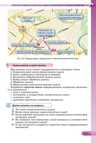 2 1271271271271271271271271271271271271271271271271271271271271271271271271271271271271271271271271271271271271271271
РЕШЕНИЕ КОМПЕТЕНТНОСТНЫХ ЗАДАЧ, ВЫПОЛНЕНИЕ УЧЕБНЫХ ПРОЕКТОВ
Ìîíóìåíò
Ñëàâû
Êðåñòîâîçäâèæåíñêèé
ïîëòàâñêèé ìîíàñòûðü
Ïàìÿòíèê ïî-
ãèáøèì óêðàèí-
ñêèì êàçàêàì
Ïàìÿòíèê Ò. Øåâ÷åíêî
Ìóçåé-óñàäüáà È. Êîòëÿðåâñêîãî Áåëàÿ àëüòàíêà
Ñïàññêàÿ öåðêîâü
Рис. 8.4. Пример карты с маршрутом по памятным местам Полтавы
ðåøåíèè çàäà÷ ñëåäóåò ïðèäåðæèâàòüñÿ ñëåäóþùèõ ýòàïîâ:
1. Ñîäåðæàòåëüíûé àíàëèç ôîðìóëèðîâêè çàäà÷è.
2. Ïîèñê íåîáõîäèìûõ ìàòåðèàëîâ è ñâåäåíèé.
3. Ïîñòðîåíèå èíôîðìàöèîííîé ìîäåëè çàäà÷è.
4. Âûáîð ñðåäñòâ îáðàáîòêè äàííûõ.
5. Îáðàáîòêà äàííûõ.
6. Ïðåäñòàâëåíèå ðåçóëüòàòîâ ðåøåíèÿ çàäà÷è.
Ðàçðàáîòêà ñòðàòåãèè ïîèñêà èíôîðìàöèîííûõ ìàòåðèàëîâ çàêëþ÷àåò-
ñÿ â îïðåäåëåíèè:
 öåëè è çàäàíèé ïîèñêà;
 èñòî÷íèêîâ, â êîòîðûõ áóäåò îñóùåñòâëÿòüñÿ ïîèñê;
 êëþ÷åâûõ ñëîâ;
 êðèòåðèåâ îöåíèâàíèÿ íàéäåííûõ ìàòåðèàëîâ.
Дайте ответы на вопросы
1. ×òî òàêîå êîìïåòåíòíîñòíàÿ çàäà÷à?
2. Êàêèå ýòàïû ðåøåíèÿ êîìïåòåíòíîñòíûõ çàäà÷?
3. Êàêèå äåéñòâèÿ âûïîëíÿþò íà ýòàïå ñîäåðæàòåëüíîãî àíàëèçà ôîð-
ìóëèðîâêè çàäà÷è?
4. Íà îñíîâàíèè ÷åãî îïðåäåëÿþò, êàêèå ìàòåðèàëû è ñâåäåíèÿ íåîá-
õîäèìû äëÿ ðåøåíèÿ çàäà÷è?
5. Â ÷åì çàêëþ÷àåòñÿ ðàçðàáîòêà ñòðàòåãèè ïîèñêà èíôîðìàöèîííûõ
ìàòåðèàëîâ?
ууууууууууууууа ое ва ое в э о у еа ое ва ое в э о у еамое важное в этом пунктеамое важное в этом пунктеамое важное в этом пунктеамое важное в этом пунктеамое важное в этом пунктеамое важное в этом пунктеамое важное в этом пунктеамое важное в этом пунктеамое важное в этом пунктеамое важное в этом пунктеамое важное в этом пунктеамое важное в этом пунктеамое важное в этом пунктеамое важное в этом пунктеамое важное в этом пунктеамое важное в этом пунктеамое важное в этом пунктеамое важное в этом пунктеамое важное в этом пунктеамое важное в этом пунктеамое важное в этом пунктеамое важное в этом пунктеамое важное в этом пунктеамое важное в этом пунктеамое важное в этом пунктеамое важное в этом пунктеамое важное в этом пунктеамое важное в этом пунктеамое важное в этом пунктеамое важное в этом пунктеамое важное в этом пунктеамое важное в этом пунктеамое важное в этом пунктеамое важное в этом пунктеамое важное в этом пунктеамое важное в этом пунктеамое важное в этом пунктеамое важное в этом пунктеамое важное в этом пунктеамое важное в этом пунктеамое важное в этом пунктеамое важное в этом пунктеа ое ва ое в это теа ое ва ое в это те
 
