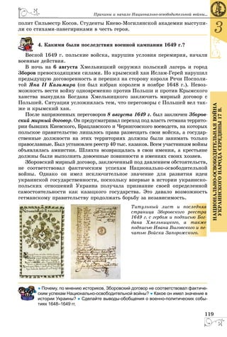 119
3
ÍÀÖÈÎÍÀËÜÍÎ-ÎÑÂÎÁÎÄÈÒÅËÜÍÀßÂÎÉÍÀ
ÓÊÐÀÈÍÑÊÎÃÎÍÀÐÎÄÀÑÅÐÅÄÈÍÛ17Â.
Ïðè÷èíû è íà÷àëî Íàöèîíàëüíî-îñâîáîäèòåëüíîé âîéíû...
ïîëèò Ñèëüâåñòð Êîñîâ. Ñòóäåíòû Êèåâî-Ìîãèëÿíñêîé àêàäåìèè âûñòóïè-
ñòèõàìè-ïàíåãèðèêàìè â ÷åñòü ãåðîÿ.
4. Êàêèìè áûëè ïîñëåäñòâèÿ âîåííîé êàìïàíèè 1649 ã.?
íîé 1649 ã. ïîëüñêèå âîéñêà, íàðóøèâ óñëîâèÿ ïåðåìèðèÿ, íà÷àëè
âîåííûå äåéñòâèÿ.
Â íî÷ü íà 6 àâãóñòà Õìåëüíèöêèé îêðóæèë ïîëüñêèé ëàãåðü è ãîðîä
Çáîðîâ ïðåâîñõîäÿùèìè ñèëàìè. Íî êðûìñêèé õàí Èñëàì-Ãåðåé íàðóøèë
ïðåäûäóùóþ äîãîâîðåííîñòü è ïåðåøåë íà ñòîðîíó êîðîëÿ Ðå÷è Ïîñïîëè-
òîé ßíà II Êàçèìèðà (îí áûë èçáðàí êîðîëåì â íîÿáðå 1648 ã.). Íåâîç-
ìîæíîñòü âåñòè âîéíó îäíîâðåìåííî ïðîòèâ Ïîëüøè è ïðîòèâ Êðûìñêîãî
õàíñòâà âûíóäèëà Áîãäàíà Õìåëüíèöêîãî çàêëþ÷èòü ìèðíûé äîãîâîð ñ
Ïîëüøåé. Ñèòóàöèÿ óñëîæíÿëàñü òåì, ÷òî ïåðåãîâîðû ñ Ïîëüøåé âåë òàê-
æå è êðûìñêèé õàí.
Ïîñëå íàïðÿæåííûõ ïåðåãîâîðîâ 8 àâãóñòà 1649 ã. áûë çàêëþ÷åí Çáîðîâ-
ñêèé ìèðíûé äîãîâîð. Îí ïðåäóñìàòðèâàë ïåðåõîä ïîä âëàñòü ãåòìàíà òåððèòî-
ðèè áûâøèõ Êèåâñêîãî, Áðàöëàâñêîãî è ×åðíèãîâñêîãî âîåâîäñòâ, íà êîòîðûõ
ïîëüñêîå ïðàâèòåëüñòâî ëèøàëîñü ïðàâà ðàçìåùàòü ñâîè âîéñêà, à ãîñóäàð-
ñòâåííûå äîëæíîñòè íà ýòèõ òåððèòîðèÿõ äîëæíû áûëè çàíèìàòü òîëüêî
ïðàâîñëàâíûå. Áûë óñòàíîâëåí ðååñòð 40 òûñ. êàçàêîâ. Âñåì ó÷àñòíèêàì âîéíû
îáúÿâëÿëàñü àìíèñòèÿ. Øëÿõòà âîçâðàùàëàñü â ñâîè èìåíèÿ, à êðåñòüÿíå
äîëæíû áûëè âûïîëíÿòü äîâîåííûå ïîâèííîñòè â èìåíèÿõ ñâîèõ õîçÿåâ.
Çáîðîâñêèé ìèðíûé äîãîâîð, çàêëþ÷åííûé ïîä äàâëåíèåì îáñòîÿòåëüñòâ,
íå ñîîòâåòñòâîâàë ôàêòè÷åñêèì óñïåõàì Íàöèîíàëüíî-îñâîáîäèòåëüíîé
âîéíû. Îäíàêî îí èìåë èñêëþ÷èòåëüíîå çíà÷åíèå äëÿ ðàçâèòèÿ èäåè
óêðàèíñêîé ãîñóäàðñòâåííîñòè, ïîñêîëüêó âïåðâûå â èñòîðèè óêðàèíñêî-
ïîëüñêèõ îòíîøåíèé Óêðàèíà ïîëó÷àëà ïðèçíàíèå ñâîåé îïðåäåëåííîé
ñàìîñòîÿòåëüíîñòè êàê êàçàöêîãî ãîñóäàðñòâà. Ýòî äàâàëî âîçìîæíîñòü
ãåòìàíñêîìó ïðàâèòåëüñòâó ïðîäîëæàòü áîðüáó çà íåçàâèñèìîñòü.
Òèòóëüíûé ëèñò è ï
ñòðàíèöà Çáîðîâñêîãî
1649 ã. ñ ãåðáîì è ïîäïè
äàíà Õìåëüíèöêîãî, à
ïîäïèñüþ Èâàíà Âûãîâñê
÷àòüþ Âîéñêà Çàïîðîæ
ïîñëåäíÿÿ
ðååñòðà
èñüþ Áîã-
à òàêæå
êîãî è ïå-
ñêîãî.
● Почему, по мнению истоpиков, Збоpовский договоp не соответствовал фактиче-
ским успехам Национально-освободительной войны? ● Какое он имел значение в
истории Украины? ● Сделайте выводы-обобщения о военно-политических собы-
тиях 1648–1649 гг.
 