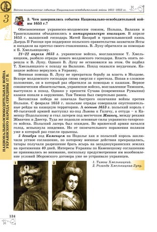 134
3
ÍÀÖÈÎÍÀËÜÍÎ-ÎÑÂÎÁÎÄÈÒÅËÜÍÀßÂÎÉÍÀ
ÓÊÐÀÈÍÑÊÎÃÎÍÀÐÎÄÀÑÅÐÅÄÈÍÛ17Â.
Âîåííî-ïîëèòè÷åñêèå ñîáûòèÿ Íàöèîíàëüíî-îñâîáîäèòåëüíîé âîéíû 1651–1653 ãã.
3. ×åì çàâåðøèëèñü ñîáûòèÿ Íàöèîíàëüíî-îñâîáîäèòåëüíîé âîé-
û 1653 ã.?
Îáåñïîêîåííûå óêðàèíñêî-ìîëäîâñêèì ñîþçîì, Ïîëüøà, Âàëàõèÿ è
Òðàíñèëüâàíèÿ îáúåäèíèëèñü â àíòèóêðàèíñêóþ êîàëèöèþ. Â àïðåëå
1653 ã. âàëàøñêèé ãîñïîäàðü Ìàòåé Áàñàðàá è òðàíñèëüâàíñêèé êíÿçü
Äüåðäü II Ðàêîöè ïðè ïîääåðæêå ïîëüñêîãî ïðàâèòåëüñòâà çàõâàòèëè ßññû
è ïîñàäèëè íà ïðåñòîë ñâîåãî ñòàâëåííèêà. Â. Ëóïó îáðàòèëñÿ çà ïîìîùüþ
ê Á. Õìåëüíèöêîìó.
21–22 àïðåëÿ 1653 ã. óêðàèíñêîå âîéñêî, âîçãëàâëåííîå Ò. Õìåëü-
íèöêèì, ðàçáèëî îòðÿäû íîâîãî ìîëäîâñêîãî ãîñïîäàðÿ. Âëàñòü îïÿòü ïå-
ðåøëà ê Â. Ëóïó. Îäíàêî Â. Ëóïó íå îñòàíîâèëñÿ íà ýòîì. Îí ïîäáèë
Ò. Õìåëüíèöêîãî ê ïîõîäó íà Âàëàõèþ. Ïîõîä îêàçàëñÿ íåóäà÷íûì. Êà-
çàöêîå âîéñêî âåðíóëîñü â Óêðàèíó.
Âîåííàÿ ïîìîùü Â. Ëóïó íå ïðåêðàòèëà áîðüáó çà âëàñòü â Ìîëäîâå.
Âñêîðå ìîëäîâñêîãî ãîñïîäàðÿ ñíîâà ñâåðãëè ñ ïðåñòîëà. Ïîïàâ â ñëîæíîå
ïîëîæåíèå, îí â êîòîðûé ðàç îáðàòèëñÿ çà ïîìîùüþ ê êàçàêàì. Âåðíîå
ñîþçíè÷åñêèì îáÿçàòåëüñòâàì, óêðàèíñêîå âîéñêî, âîçãëàâëåííîå Òèìîøåì,
âûñòóïèëî â ïîõîä. Îäíàêî ó êðåïîñòè Ñó÷àâà (ñîâðåìåííàÿ Ðóìûíèÿ)
êàçàêè ïîïàëè â îêðóæåíèå. Òàì Òèìîø áûë ñìåðòåëüíî ðàíåí.
Áàòîæñêàÿ ïîáåäà íå îçíà÷àëà áûñòðîãî îêîí÷àíèÿ âîéíû ïðîòèâ
Ïîëüøè. Ñ ôåâðàëÿ 1653 ã. ïîëüñêèå îòðÿäû ñîâåðøàëè îïóñòîøèòåëü-
íûå ðåéäû íà êàçàöêóþ òåððèòîðèþ. À îñåíüþ 1653 ã. ïîëüñêèé êîðîëü ñ
40-òûñÿ÷íîé àðìèåé âûñòóïèë èç-ïîä Ëüâîâà ê Ãàëè÷ó, à îòòóäà – ê Êà-
ìåíöó-Ïîäîëüñêîìó è ñòàë ëàãåðåì ïîä ìåñòå÷êîì Æâàíåö, ìåæäó ðåêàìè
Æâàí÷èê è Äíåñòð. Òóäà æå ïîäîøëè îñíîâíûå ñèëû óêðàèíñêî-òàòàðñêî-
ãî âîéñêà. Ïîëüñêèé ëàãåðü áûë îñàæäåí. Âî âðàæåñêîé àðìèè íà÷àëñÿ
ãîëîä, âñïûõíóëà ýïèäåìèÿ. Íî îò îêîí÷àòåëüíîãî ïîðàæåíèÿ ïîëÿêîâ
óæå â êîòîðûé ðàç ñïàñëè îðäûíöû.
5 äåêàáðÿ ïîä Êàìåíöåì íà Ïîäîëüå õàí è ïîëüñêèé êîðîëü çàêëþ-
÷èëè óñòíîå ñîãëàøåíèå, ïî êîòîðîìó âîåííûå äåéñòâèÿ ïðåêðàùàëèñü,
òàòàðû ïîëó÷àëè ðàçðåøåíèå áðàòü ÿñûðü íà çàïàäíîóêðàèíñêèõ çåìëÿõ
íà ïðîòÿæåíèè 40 äíåé. Èíòåðåñû Óêðàèíû ïî Êàìåíåöêîìó ñîãëàøåíèþ
íå ïðèíèìàëèñü âî âíèìàíèå, ïîñêîëüêó ïðåäóñìîòðåííîå èì âîçîáíîâëå-
íèå óñëîâèé Çáîðîâñêîãî äîãîâîðà óæå íå óñòðàèâàëî óêðàèíöåâ.
1. Òèìîø Õìåëüíèöêèé
2. Ðîçàíäà Õìåëüíèöêà
é.
àÿ-Ëóïó.
1 2
 