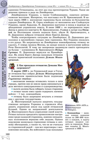 4
160
ÓÊÐÀÈÍÑÊÈÅÇÅÌËÈÂÊÎÍÖÅ
50-ÕÃÎÄÎÂ17–ÍÀ×ÀËÅ18Â. Ëåâîáåðåæíàÿ è Ïðàâîáåðåæíàÿ Ãåòìàíùèíû â êîíöå 60-õ – â íà÷àëå 70-õ ãã. ...
åäèíåíèè Ãåòìàíùèíû, íà ýòîò ðàç ïîä ïðîòåêòîðàòîì Òóðöèè. Òàêîå æå
ðåøåíèå ïðèíÿëà è ðàäà íà Ëåâîáåðåæüå.
Ëåâîáåðåæíóþ Óêðàèíó, à òàêæå Ñëîáîæàíùèíó, îõâàòèëî àíòèìî-
ñêîâñêîå âîññòàíèå. Èíòåðåñíî, ÷òî âîçãëàâèë åãî È. Áðþõîâåöêèé. Â íà-
÷àëå ìàðòà 1668 ã. ìîñêîâñêèå ãàðíèçîíû áûëè èçãíàíû èç áîëüøèíñòâà
ãîðîäîâ Ëåâîáåðåæüÿ. È. Ñåðêî îñâîáîäèë îò ìîñêîâèòîâ âñþ Ñëîáîäñêóþ
Óêðàèíó, êðîìå Õàðüêîâà. Ï. Äîðîøåíêî âûñòóïèë â ïîõîä â íàäåæäå íà
îáúåäèíåíèå óêðàèíñêèõ çåìåëü. Â èþíå 1668 ã. îí ïåðåïðàâèëñÿ ÷åðåç
Äíåïð è äâèíóëñÿ íàâñòðå÷ó È. Áðþõîâåöêîìó. 8 èþíÿ â ëàãåðå ïîä Îïîø-
íåé íà Ïîëòàâùèíå êàçàêè ïîäíÿëè áóíò, óáèëè È. Áðþõîâåöêîãî, à
Ï. Äîðîøåíêî èçáðàëè ãåòìàíîì îáîèõ áåðåãîâ Äíåïðà.
×òîáû êîíòðîëèðîâàòü ñèòóàöèþ íà Ëåâîáåðåæüå, Ï. Äîðîøåíêî ðàñ-
ïîëîæèë â êðóïíåéøèõ ãîðîäàõ ñâîè ãàðíèçîíû. Âñÿ Óêðàèíà îêàçàëàñü
â åãî ðóêàõ. Íî çàêðåïèòüñÿ íà Ëåâîáåðåæüå íîâîèçáðàííîìó ãåòìàíó íå
óäàëîñü. Ñ ñåâåðà ãðîçèëà Ìîñêâà, íà çàïàäå ïîøëè â íàñòóïëåíèå âîéñêà
Ðå÷è Ïîñïîëèòîé. Ê òîìó æå çàïîðîæöû âûäâèíóëè ñâîåãî ïðåòåíäåíòà
íà áóëàâó – ïëåìÿííèêà È. Áðþõîâåöêîãî Ïåòðà
Ñóõîâèÿ. Ï. Äîðîøåíêî âåðíóëñÿ íà Ïðàâîáåðå-
æüå. Íà ëåâîì áåðåãó Äíåïðà íàêàçíûì ãåòìàíîì
îñòàëñÿ ÷åðíèãîâñêèé ïîëêîâíèê Äåìüÿí Ìíîãî-
ãðåøíûé.
. Êàê ïðîõîäèëî ãåòìàíñòâî Äåìüÿíà Ìíî-
îãðåøíîãî?
Â ìàðòå 1669 ã. íà Ãåíåðàëüíîé ðàäå â Ãëóõî-
âå ãåòìàíîì áûë èçáðàí Äåìüÿí Ìíîãîãðåøíûé.
Ñ ìîñêîâñêèì ïðàâèòåëüñòâîì áûëè ïîäïèñàíû
Ãëóõîâñêèå ñòàòüè:
● ìîñêîâñêèå âîåâîäû îñòàâàëèñü òîëüêî â ïÿòè
ãîðîäàõ, ïðè÷åì îíè íå èìåëè ïðàâà âìåøèâàòüñÿ â
äåëà ìåñòíîãî ñàìîóïðàâëåíèÿ è ñóäîïðîèçâîäñòâà;
● íàëîãè äîëæíà áûëà ñîáèðàòü òîëüêî ñòàðøèíà;
● ãåòìàí òàêæå èìåë ïðàâî ñîäåðæàòü íàåìíîå
âîéñêî – 1 òûñ. êîìïàíåéöåâ;
● ãåòìàíó áûëî çàïðåùåíî âñòóïàòü â îòíîøå-
íèÿ ñ äðóãèìè ãîñóäàðñòâàìè.
Ä. Ìíîãîãðåøíûé ïûòàëñÿ çàùèòèòü ãîñóäàð-
ñòâåííûå èíòåðåñû Óêðàèíû è ñòðåìèëñÿ îáúå-
äèíèòü óêðàèíñêèå çåìëè ïîä îäíîé ãåòìàíñêîé
áóëàâîé. Îäíèì èç íàïðàâëåíèé äåÿòåëüíîñòè
Ä. Ìíîãîãðåøíîãî áûëî óêðåïëåíèå ñâîåé âëàñòè.
Ãåòìàí ïûòàëñÿ ïðåîäîëåòü ïðîìîñêîâñêèå íàñòðî-
åíèÿ ñðåäè êàçàöêîé ñòàðøèíû, çàìåíèë íåíàäåæ-
íûõ ïîëêîâíèêîâ âåðíûìè ñåáå ëþäüìè. Îäíàêî
îêðóæåíèå âîçìóùàëî ñòðåìëåíèå ãåòìàíà ê ëè÷-
íîìó îáîãàùåíèþ, à òàêæå òî, ÷òî îí íå ñ÷èòàëñÿ
ñî ñòàðøèíñêîé ðàäîé – ñàì âåë ïåðåãîâîðû ñ ìîñ-
êîâñêèìè ïîñëàìè, áåç âîéñêîâîãî ñóäà íàêàçûâàë
åö 1674–1678 ãã.
ðóêöèÿ
À. Ñîêèðêî.
● Êîìïàíåéöû – íàåì-
íûå êîííûå êàçàöêèå
ïîëêè ïî 500–600 ÷åëî-
âåê â êàæäîì, â çàäà÷ó
êîòîðûõ âõîäèëî ñëå-
äèòü çà ïîðÿäêîì. Âïåð-
âûå ñîçäàíû Ä. Ìíîãî-
ãðåøíûì â 1668 ã.
Êîìïàíèå
Ðåêîíñòð
À. Ñîêèðê
 