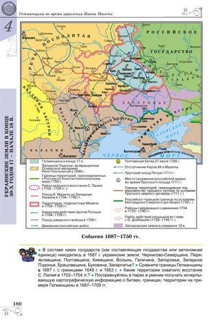 4
180
ÓÊÐÀÈÍÑÊÈÅÇÅÌËÈÂÊÎÍÖÅ
50-ÕÃÎÄÎÂ17–ÍÀ×ÀËÅ18Â. Ãåòìàíùèíà âî âðåìÿ ïðàâëåíèÿ Èâàíà Ìàçåïû
Ñîáûòèÿ 1687–1750 ãã.
В составе каких государств (как составляющая государства или автономная
диница) находились в 1687 г. украинские земли: Чернигово-Северщина, Пере-
славщина; Полтавщина; Киевщина, Волынь, Галичина, Запорожье, Западное
одолье, Брацлавщина, Буковина, Закарпатье? ● Сравните границы Гетманщины
1687 г. с границами 1649 г. и 1663 г. ● Какие территории охватило восстание
С. Палия в 1702–1704 гг.? ● Посоревнуйтесь в парах в умении получать исчерпы-
вающую картографическую информацию о битвах, границах, территории на при-
мере Гетманщины в 1687–1709 гг.
 