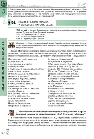 5
226
ÓÊÐÀÈÍÑÊÈÅÇÅÌËÈÂ20–90-ÕÃÎÄÀÕ18Â.
Ïðàâîáåðåæíàÿ Óêðàèíà è çàïàäíîóêðàèíñêèå çåìëè
3. Дайте ответы на вопросы: ● Как возникла Новая (Подпольненская) Сечь? ● Каковы особен-
ности административно-территориального устройства запорожских земель? ● Как развива-
лось хозяйство на Запорожье? ● Что привело к окончательной ликвидации Запорожской
Сечи царским правительством? Как это происходило?
34. ПРАВОБЕРЕЖНАЯ УКРАИНА
И ЗАПАДНОУКРАИНСКИЕ ЗЕМЛИ
1768 г., май – начало Колиивщины, национально-освободительного движения
против Польши на Правобережной Украине.
1772 г. – Первый раздел Польши.
1793 г. – Второй раздел Польши.
1795 г. – Третий раздел Польши.
а какие особенности внутренней жизни Речи Посполитой накануне Колиив-
щины обращает внимание поэт? В чем он видел главную причину нового гайда-
ацкого восстания?
Øåâ÷åíêî âî ìíîãèõ ïðîèçâåäåíèÿõ çàòðàãèâàë òåìó ãàéäàìàöêîãî
äâèæåíèÿ, îòäàâàÿ ñâîè ñèìïàòèè ïîâñòàíöàì, ïîñêîëüêó âèäåë â íèõ ïðå-
åìíèêîâ óêðàèíñêèõ êàçàêîâ. Ïðî÷èòàéòå îòðûâîê èç ïîýìû «Ãàéäàìàêè»:
Áûëî âðåìÿ, ãîðäî øëÿõòà
ãîëîâó íîñèëà,
ñ ìîñêàëÿìè è ñ îðäîþ
ìåðÿëàñÿ ñèëîé,
ñ òóðêîì, ñ íåìöåì... Áûëî âðåìÿ,
ìàëî ëü ÷òî áûâàëî!
Øëÿõòà Ïîëüøåé óïðàâëÿëà,
÷âàíèëàñü, ãóëÿëà...
Âñå äðóãèå ïåðåä øëÿõòîé
â ðîò âîäû íàáðàëè.
Ñåéìû, ñåéìèêè ðåâåëè,
ñîñåäè ìîë÷àëè.
Äà ñìîòðåëè, êàê èç Ïîëüøè
êîðîëè ñáåãàëè,
äà ñëóøàëè, êàê øëÿõåòñòâî
ãëîòêè íàäðûâàåò...
À ìàãíàòû ïàëÿò õàòû,
ñàáëè çàêàëÿþò.
Èñïîêîí äåëà òàêèå
òâîðèëèñü â äåðæàâå,
äà óñåëñÿ Ïîíÿòîâñêèé
íà ïðåñòîë â Âàðøàâå...
Îäíî ëèøü ñëîâî «Nie pozwalam»
îòíÿòü ó øëÿõòû äóìàë îí
ñïåðâà... Íî Ïîëüøà çàïûëàëà...
Íà êëè÷ Ïóëàâñêîãî è Ïàöà
âñòàåò øëÿõåòñêàÿ çåìëÿ...
È – ðàçîì ñòî êîíôåäåðàöèé.
Ðàçáðåëèñü êîíôåäåðàòû
ïî Ëèòâå, Âîëûíè,
ïî Ìîëäàâèè, ïî Ïîëüøå
è ïî Óêðàèíå.
Ðàçáðåëèñü – è ïîçàáûëè
î âîëå, î ÷åñòè.
Ñãîâîðèëèñü ñ òîðãàøàìè,
÷òîáû ãðàáèòü âìåñòå.
×òî õîòåëè, òî òâîðèëè,
öåðêâè îñêâåðíèëè...
À â òó ïîðó ãàéäàìàêè
íîæè îñâÿòèëè.
. Êàêîâà ïðè÷èíà íàöèîíàëüíî-îñâîáîäèòåëüíîãî äâèæåíèÿ â Ïðàâî-
åðåæíîé Óêðàèíå âî âòîðîé ïîëîâèíå 18 â.? Êòî òàêèå ãàéäàìàêè?
Áåñêîíå÷íûå âîéíû âòîðîé ïîëîâèíû 17 â., îïóñòîøèëè Ïðàâîáåðåæüå.
Îäíàêî êîðîëåâñêàÿ âëàñòü íå æåëàëà òåðÿòü ïëîäîðîäíûå çåìëè, íàäåÿñü
áëàãîäàðÿ èì âîçðîäèòü áûëîå âåëè÷èå. Ïîëüñêîå ïðàâèòåëüñòâî âñÿ÷åñêè
ïîîùðÿëî ïåðåñåëåíöåâ, îñâîáîæäàÿ èõ íà îïðåäåëåííîå âðåìÿ îò íàëîãîâ
§3
 