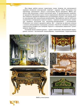 118
Ðîçä³ë2
Äëÿ ôîðì ìåáëіâ ðîêîêî õàðàêòåðíà ïîâíà âіäìîâà âіä àâòîíîìíîñòіÄ ô á і і
îêðåìèõ åëåìåíòіâ êîíñòðóêöіé, ñèìåòðії і ïðÿìèõ ëіíіé. Ãîëîâíèì ñòàє
ïðàãíåííÿ «ðîç÷èíèòè» äåòàëі â çàãàëüíîìó îá’єìі ïðåäìåòіâ. Ìåáëі çäà-
þòüñÿ íіáè âіäëèòèìè ç îäíієї ïëàñòè÷íîї ìàñè. Ó äåêîðàòèâíîìó îçäîáëåí-
íі ïðåäìåòіâ îáñòàíîâêè öüîãî ñòèëþ ïåðåâàæàþòü áðîíçîâі íàêëàäêè; іíîäі
âñÿ ïîâåðõíÿ ïðåäìåòіâ îáðîáëÿëàñÿ êîëüîðîâèìè ëàêàìè і òåæ äåêîðóâàëà-
ñÿ íàêëàäêàìè àáî ïîçîëî÷åíèì ðіçüáëåííÿì. Áåçòóðáîòíå æèòòÿ ñâіòñüêèõ
ñàëîíіâ áóëî çîñåðåäæåíå íàâêîëî æіíêè, і ïðèìõè âåëèêîñâіòñüêèõ ïàííî-
÷îê çàäàâàëè çàãàëüíèé òîí: âèòîí÷åíî-äåêîðàòèâíèé і ëåãêîâàæíèé.
Ç’ÿâèëèñÿ ñóòî æіíî÷і ïðåäìåòè ìåáëіâ. Öå – ñåêðåòåð íà âèñîêèõ íіæêàõ
ç ïîõèëî ðîçòàøîâàíîþ âіäêèäíîþ äîøêîþ і áåçëі÷÷þ ïîòàéíèõ âіääіëåíü;
êàðòîíüєðêà (øàôêà äëÿ ïàïåðіâ); òóàëåò ç âіäêèäíèì äçåðêàëîì і ðіçíî-
ìàíіòíі òóìáî÷êè.
Ãîëîâíèé ìîòèâ êіìíàòè ðîêîêî – êàìіí: íåâèñîêèé, îáëèöüîâàíèé ìàðìó-
ðîâîþ ïëèòîþ і çàñòàâëåíèé êàíäåëÿáðàìè, ãîäèííèêàìè, ïîðöåëÿíîâèìè
Меблі у стилі рококо
 
