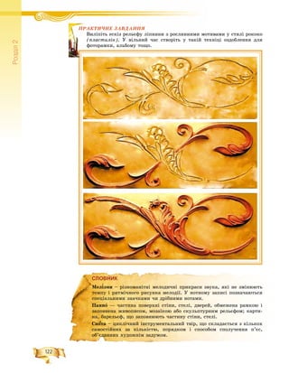 122
Ðîçä³ë2
ÏÐÀÊÒÈ×ÍÅ ÇÀÂÄÀÍÍß
іòü åñêіç ðåëüєôó ëіïíèíè ç ðîñëèííèìè ìîòèâàìè ó ñòèëі ðîêîêî
òèëіí). Ó âіëüíèé ÷àñ ñòâîðіòü ó òàêіé òåõíіöі îçäîáëåííÿ äëÿ
àìêè, àëüáîìó òîùî.
ÏÐÀÊÒÈÏÐÀÊÒÈ
Âèëіïі
(ïëàñò
ôîòîðà
СЛОВНИКСЛОВНИК
Ìåëі′çìè – ðіçíîìàíіòíі ìåëîäè÷íі ïðèêðàñè çâóêà, ÿêі íå çìіíþþòü
òåìïó і ðèòìі÷íîãî ðèñóíêà ìåëîäії. Ó íîòíîìó çàïèñі ïîçíà÷àþòüñÿ
ñïåöіàëüíèìè çíà÷êàìè ÷è äðіáíèìè íîòàìè.
Ïàííî — ÷àñòèíà ïîâåðõíі ñòіíè, ñòåëі, äâåðåé, îáìåæåíà ðàìêîþ і
çàïîâíåíà æèâîïèñîì, ìîçàїêîþ àáî ñêóëüïòóðíèì ðåëüєôîì; êàðòè-
íà, áàðåëüєô, ùî çàïîâíþþòü ÷àñòèíó ñòіíè, ñòåëі.
Ñþїòàїї – öèêëі÷íèé іíñòðóìåíòàëüíèé òâіð, ùî ñêëàäàєòüñÿ ç êіëüêîõ
ñàìîñòіéíèõ çà êіëüêіñòþ, ïîðÿäêîì і ñïîñîáîì ñïîëó÷åííÿ ï’єñ,
îá’єäíàíèõ õóäîæíіì çàäóìîì.
 