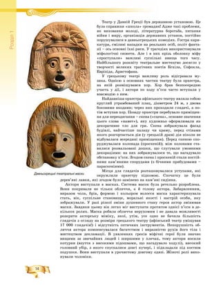 14
Ðîçä³ë1
Òåàòð ó Äàâíіé Ãðåöії áóâ äåðæàâíîþ óñòàíîâîþ. ÖåÒ Ä іé Ã ії á
áóëà ñïðàâæíÿ «øêîëà» ãðîìàäÿí! Àäæå òàêі ïðîáëåìè,
ÿê âèõîâàííÿ ìîëîäі, ëіòåðàòóðíà áîðîòüáà, ïèòàííÿ
âіéíè і ìèðó, îðãàíіçàöіÿ äåðæàâíèõ óñòàíîâ, ïîñòіéíî
ïîðóøóâàëèñÿ â äàâíüîãðåöüêèõ êîìåäіÿõ. Ãîñòðà êàðè-
êàòóðà, ñìіëèâі íàïàäêè íà ðåàëüíèõ îñіá, ïîëіò ôàíòà-
çії – îñü îñíîâíі їõíі ðèñè. Ó òðàãåäіÿõ âèêîðèñòîâóâàëè
ìіôîëîãі÷íі ñþæåòè. Àëå і â íèõ êðіçü îáîëîíêó ìіôó
«ïðîñòóïàëè» âàæëèâі ñóñïіëüíі ÿâèùà òîãî ÷àñó.
Íàéáіëüøîãî ðîçêâіòó òåàòðàëüíå ìèñòåöòâî äîñÿãëî ó
òâîð÷îñòі âåëèêèõ òðàãі÷íèõ ïîåòіâ Åñõіëà, Ñîôîêëà,
Åâðіïіäà, Àðèñòîôàíà.
Ó ãðåöüêîìó òåàòðі âàæëèâó ðîëü âіäіãðàâàëà ìó-
çèêà. Îäíієþ ç îñíîâíèõ ÷àñòèí òåàòðó áóëà îðõåñòðà,
íà ÿêіé ðîçìіùóâàâñÿ õîð. Õîð áðàâ áåçïîñåðåäíþ
ó÷àñòü ó äії, і àêòîðè ïî õîäó ï’єñè ÷àñòî âñòóïàëè ó
âçàєìîäіþ ç íèì.
Íàéäàâíіøà îðõåñòðà àôіíñüêîãî òåàòðó ÿâëÿëà ñîáîþ
êðóãëèé óòðàìáîâàíèé ïëàö, äіàìåòðîì 24 ì, ç äâîìà
áîêîâèìè âõîäàìè; ÷åðåç íèõ ïðîõîäèëè ãëÿäà÷і, à ïî-
òіì âñòóïàâ õîð. Ïîçàäó îðõåñòðè ïåðåáóâàëî ïðèìіùåí-
íÿ äëÿ ïåðåîäÿãàííÿ – ñêåíà («ñöåíà», îñíîâíå çíà÷åííÿ
öüîãî ñëîâà «íàìåò»), ÿêó õóäîæíüî îôîðìëþâàëè ÿê
äåêîðàòèâíå òëî äëÿ ãðè. Ñêåíà çîáðàæóâàëà ôàñàä
áóäіâëі, íàé÷àñòіøå ïàëàöó ÷è õðàìó, ïåðåä ñòіíàìè
ÿêîãî ðîçãîðòàєòüñÿ äіÿ (ó ãðåöüêіé äðàìі äіÿ íіêîëè íå
âіäáóâàëàñÿ âñåðåäèíі ïðèìіùåííÿ). Ïåðåä ñêåíîþ ñïî-
ðóäæóâàëàñÿ êîëîíàäà (ïðîñêåíіé); ìіæ êîëîíàìè ñòà-
âèëèñÿ ðîçìàëüîâàíі äîøêè, ùî ñëóãóâàëè óìîâíèìè
äåêîðàöіÿìè: íà íèõ çîáðàæóâàëîñÿ òå, ùî íàãàäóâàëî
îáñòàíîâêó ï’єñè. Çãîäîì ñêåíà і ïðîñêåíіé ñòàëè ïîñòіé-
íèìè êàì’ÿíèìè ñïîðóäàìè (ç áі÷íèìè ïðèáóäîâàìè –
ïàðàñêåíіÿìè).
Ìіñöÿ äëÿ ãëÿäà÷іâ ðîçòàøîâóâàëèñÿ óñòóïàìè, ÿêі
îêðóæëÿëè îðõåñòðó ïіäêîâîþ. Ñïî÷àòêó öå áóëè
äåðåâ’ÿíі ëàâêè, ÿêі çãîäîì áóëî çàìіíåíî íà êàì’ÿíі ñèäіííÿ.
Àêòîðè âèñòóïàëè â ìàñêàõ. Ñèñòåìà ìàñîê áóëà ðåòåëüíî ðîçðîáëåíà.
Âîíè ïîêðèâàëè íå òіëüêè îáëè÷÷ÿ, à é ãîëîâó àêòîðà. Çàáàðâëåííÿì,
âèðàçîì ÷îëà, áðіâ, ôîðìîþ і êîëüîðîì âîëîññÿ ìàñêà õàðàêòåðèçóâàëà
ñòàòü, âіê, ñóñïіëüíå ñòàíîâèùå, ìîðàëüíі ÿêîñòі і íàñòðіé îñîáè, ÿêó
çîáðàæóâàëè. Ó ðàçі ðіçêîї çìіíè äóøåâíîãî ñòàíó ãåðîÿ àêòîð çìіíþâàâ
ìàñêè. Çàâäÿêè öüîìó âіí ëåãêî ìіã âèñòóïàòè ïðîòÿãîì îäíієї ï’єñè â äå-
êіëüêîõ ðîëÿõ. Ìàñêà ðîáèëà îáëè÷÷ÿ íåðóõîìèì і íå äàâàëà ìîæëèâîñòі
ðîçêðèòè àêòîðñüêó ìіìіêó, ÿêîї, óòіì, óñå îäíî íå áà÷èëà áіëüøіñòü
ãëÿäà÷іâ ç îãëÿäó íà ðîçìіðè ãðåöüêîãî òåàòðó (àôіíñüêèé òåàòð óìіùóâàâ
17 000 ãëÿäà÷іâ!) і âіäñóòíіñòü îïòè÷íèõ іíñòðóìåíòіâ. Íåïîðóøíіñòü îá-
ëè÷÷ÿ àêòîðà êîìïåíñóâàëàñÿ áàãàòñòâîì і âèðàçíіñòþ ðóõіâ éîãî òіëà і
ìèñòåöòâîì äåêëàìàöії. Â óÿâëåííÿõ ãðåêіâ ìіôі÷íі ãåðîї áóëè çíà÷íî
âèùèìè çà çâè÷àéíèõ ëþäåé і øèðøèìè ó ïëå÷àõ, òîìó àêòîðè íîñèëè
êîòóðíè (âçóòòÿ ç âèñîêèìè ïіäîøâàìè, ùî íàãàäóâàëî õîäóëі), âèñîêèé
ãîëîâíèé óáіð, ç ÿêîãî ñïóñêàëèñÿ äîâãі êó÷åðі, і ïіäêëàäàëè ïіä êîñòþì
ïîäóøêè. Âîíè âèñòóïàëè â óðî÷èñòîìó äîâãîìó îäÿçі. Æіíî÷і ðîëі âèêî-
íóâàëè ÷îëîâіêè.
Давньогрецькі театральні маски
 