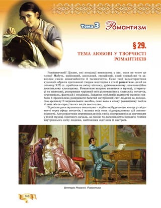 148
Ðîçä³ë2
Ðîìàíòè÷íèé! Öіêàâî, ÿêі àñîöіàöії âèíèêàþòü ó âàñ, êîëè âè ÷óєòå öå
ñëîâî? Ìàáóòü, ìðіéëèâèé, çàêîõàíèé, åìîöіéíèé, ÿêèé ïðèâàáëþє òà çà-
õîïëþє ñâîєþ íåçâè÷àéíіñòþ é òàєìíè÷іñòþ. Ñàìå òàêі õàðàêòåðèñòèêè
õóäîæíіõ îáðàçіâ ïðèòàìàííі òâîðàì ìèñòåöòâà â ñòèëі ðîìàíòèçì, ÿêèé íà
ïî÷àòêó ÕІÕ ñò. ïðèéøîâ íà çìіíó ÷іòêîìó, óðіâíîâàæåíîìó, êîìïîçèöіéíî
äîñêîíàëîìó êëàñèöèçìó. Ðîìàíòèçì ÿñêðàâî âèÿâèâñÿ â ìóçèöі, ëіòåðàòó-
ðі òà æèâîïèñі, ðîçêðèâøè ÷àðіâíèé ñâіò ðіçíîìàíіòíèõ ëþäñüêèõ ïî÷óòòіâ,
ïåðåæèâàíü, ôàíòàçіé і ñïîäіâàíü. Çàâäÿêè îñîáëèâіé çäàòíîñòі ìóçèêè ãëè-
áîêî é ïðîíèêëèâî ðîçêðèâàòè áàãàòèé âíóòðіøíіé ñâіò ëþäèíè çà äîïîìî-
ãîþ àðñåíàëó її âèðàæàëüíèõ çàñîáіâ, ñàìå âîíà â åïîõó ðîìàíòèçìó ïîñіëà
÷іëüíå ìіñöå ñåðåä іíøèõ âèäіâ ìèñòåöòâà.
Âіäìіííà ðèñà ìóçè÷íîãî ìèñòåöòâà – âіäáèòòÿ áóäü-ÿêîãî ÿâèùà ó ñâіäî-
ìîñòі ÷åðåç ñôåðó ïî÷óòòіâ, і ìóçèêà âñіõ åïîõ ïіäïîðÿäêîâàíà öіé çàêîíî-
ìіðíîñòі. Àëå ðîìàíòèêè ïåðåâåðøèëè âñіõ ñâîїõ ïîïåðåäíèêіâ çà çíà÷åííÿì
ó їõíіé ìóçèöі ëіðè÷íîãî íà÷àëà, çà ñèëîþ òà äîñêîíàëіñòþ ïåðåäà÷і ãëèáèí
âíóòðіøíüîãî ñâіòó ëþäèíè, íàéòîíøèõ âіäòіíêіâ її íàñòðîїâ.
ÐÐÐÐÐÐÐÐÐÐÐÐÐÐÐÐÐÐÐÐÐÐÐÐÐÐÐÐÐÐÐÐÐÐÐÐÐÐÐÐÐÐÐÐÐÐÐÐÐÐÐÐÐÐÐÐÐÐÐÐÐÐÐÐÐÐÐÐÐÐÐÐÐÐÐÐÐÐÐÐÐÐÐÐÐÐÐÐÐÐÐÐÐÐÐÐÐÐÐÐÐÐîîîîîîîîîîîîîîîîîîîîîîîîîîîîîîîîîîîîîîîîîîîîîîîîîîîîîîîîîîîîîîîîîîîîîîîîîîîîîîîîîîîîîîîîîçççççççççççççççççççççççççççççççççççççççççççççççççççççççççççççççççççççççççççççäääääääääääääääääääääääääääääääääääääääääääääääääääääääääääääääääääääääääääääääääääääääääääääääääääääääääääääääääääääääääääääääääääääääääääääääääääääää³³³³³³³³³³³³³³³³³³³³³³³³³³³³³³³³³³³³³³³³³³³³³ëëëëëëëë2222222222222
§ 29.
ТЕМА ЛЮБОВІ У ТВОРЧОСТІ
РОМАНТИКІВ
ÐîìàíòèçìÒåìà 3
Вітторіо Регіаніні. Романтика
 