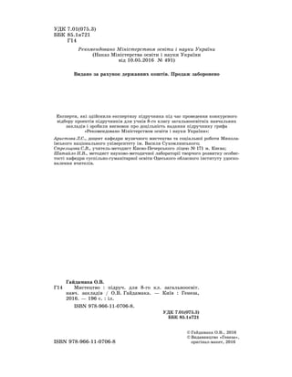 ÓÄÊ 7.01(075.3)
ÁÁÊ 85.1ÿ721
Ã14
© Ãàéäàìàêà Î.Â., 2016
© Âèäàâíèöòâî «Ãåíåçà»,
îðèãіíàë ìàêåò, 2016îðèãіíàë-ìàêåò, 2016ISBN 978 966 11 0706 8ISBN 978-966-11-0706-8
Ã14
Ãàéäàìàêà Î.Â.
Ìèñòåöòâî : ïіäðó÷. äëÿ 8-ãî êë. çàãàëüíîîñâіò.
íàâ÷. çàêëàäіâ / Î.Â. Ãàéäàìàêà. — Êèїâ : Ãåíåçà,
2016. — 196 ñ. : іë.
ISBN 978-966-11-0706-8.
ÓÄÊ 7.01(075.3)
ÁÁÊ 85.1ÿ721
Ðåêîìåíäîâàíî Ìіíіñòåðñòâîì îñâіòè і íàóêè Óêðàїíè
(Íàêàç Ìіíіñòåðñòâà îñâіòè і íàóêè Óêðàїíè
âіä 10.05.2016 № 491)
Åêñïåðòè, ÿêі çäіéñíèëè åêñïåðòèçó ïіäðó÷íèêà ïіä ÷àñ ïðîâåäåííÿ êîíêóðñíîãî
âіäáîðó ïðîåêòіâ ïіäðó÷íèêіâ äëÿ ó÷íіâ 8-ãî êëàñó çàãàëüíîîñâіòíіõ íàâ÷àëüíèõ
çàêëàäіâ і çðîáèëè âèñíîâîê ïðî äîöіëüíіñòü íàäàííÿ ïіäðó÷íèêó ãðèôà
«Ðåêîìåíäîâàíî Ìіíіñòåðñòâîì îñâіòè і íàóêè Óêðàїíè»:
Àðèñòîâà Ë.Ñ., äîöåíò êàôåäðè ìóçè÷íîãî ìèñòåöòâà òà ñîöіàëüíîї ðîáîòè Ìèêîëà-
їâñüêîãî íàöіîíàëüíîãî óíіâåðñèòåòó іì. Âàñèëÿ Ñóõîìëèíñüêîãî;
Ñòðåëüöîâà Ñ.Â., ó÷èòåëü-ìåòîäèñò Êèєâî-Ïå÷åðñüêîãî ëіöåþ № 171 ì. Êèєâà;
Øàòàéëî Í.Â., ìåòîäèñò íàóêîâî-ìåòîäè÷íîї ëàáîðàòîðії òâîð÷îãî ðîçâèòêó îñîáèñ-
òîñòі êàôåäðè ñóñïіëüíî-ãóìàíіòàðíîї îñâіòè Îäåñüêîãî îáëàñíîãî іíñòèòóòó óäîñêî-
íàëåííÿ â÷èòåëіâ.
Âèäàíî çà ðàõóíîê äåðæàâíèõ êîøòіâ. Ïðîäàæ çàáîðîíåíî
 