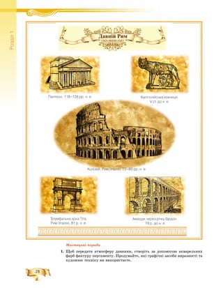 28
Ðîçä³ë1
Ìèñòåöüêі ïîðàäè
1. Ùîá ïåðåäàòè àòìîñôåðó äàâíèíè, ñòâîðіòü çà äîïîìîãîþ àêâàðåëüíèõ
ôàðá ôàêòóðó ïåðãàìåíòó. Ïðîäóìàéòå, ÿêі ãðàôі÷íі çàñîáè âèðàçíîñòі òà
õóäîæíþ òåõíіêó âè âèêîðèñòàєòå.
Давній Рим
Êîë³çåé. Ðèì (²òàë³ÿ). 72–80 ðð. í. å.
Ïàíòåîí. 118–128 ðð. í. å.
Òð³óìôàëüíà àðêà Ò³òà.
Ðèì (²òàë³ÿ). 81 ð. í. å.
Àêâåäóê ÷åðåç ð³÷êó Ãàðäîí.
19 ð. äî í. å.
Êàï³òîë³éñüêà âîâ÷èöÿ.
V ñò. äî í. å.
 